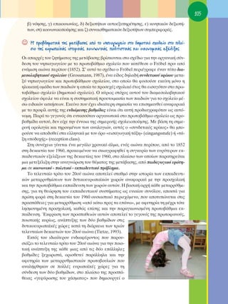 105
  ‚) ÓﬁËÛË˜, Á) ÂÈÎÔÈÓˆÓ›·˜, ‰) ‰ÂÍÈÔÙ‹ÙˆÓ ·˘ÙÔÂÍ˘ËÚ¤ÙËÛË˜, Â) ÎÈÓËÙÈÎÒÓ ‰ÂÍÈÔÙ‹-
  ÙˆÓ, ÛÙ) ÎÔÈÓˆÓÈÎÔÔ›ËÛË˜ Î·È ˙) Û˘Ó·ÈÛıËÌ·ÙÈÎÒÓ ‰ÂÍÈÔÙ‹ÙˆÓ Û˘ÌÂÚÈÊÔÚ¿˜.

☺   ∏ ÚÔ‚ÏËÌ·ÙÈÎ‹ ÙË˜ ÌÂÙ¿‚·ÛË˜ ·ﬁ ÙÔ ÓËÈ·ÁˆÁÂ›Ô ÛÙÔ ‰ËÌÔÙÈÎﬁ Û¯ÔÏÂ›Ô ÛÙÔ Ï·›-
    ÛÈÔ ÙË˜ Â˘Úˆ·˚Î‹˜ ÈÛÙÔÚÈÎ‹˜, ÎÔÈÓˆÓÈÎ‹˜, ÔÏÈÙÈÛÙÈÎ‹˜ Î·È ÔÈÎÔÓÔÌÈÎ‹˜ ÂÍ¤ÏÈÍË˜
OÈ ··Ú¯¤˜ ÙÔ˘ ˙ËÙ‹Ì·ÙÔ˜ ÙË˜ ÌÂÙ¿‚·ÛË˜ ‚Ú›ÛÎÔÓÙ·È ÛÙÔ Û¯¤‰ÈÔ ÁÈ· ÙËÓ ÔÚÁ·ÓÈÎ‹ Û‡Ó-
‰ÂÛË ÙÔ˘ ÓËÈ·ÁˆÁÂ›Ô˘ ÌÂ ÙÔ ÚˆÙÔ‚¿ıÌÈÔ Û¯ÔÏÂ›Ô Ô˘ Î·Ù¤ıÂÛÂ Ô Fröbel ÚÈÓ ·ﬁ
ÂÓ¿ÌÈÛË ·ÈÒÓ· ÂÚ›Ô˘ (1852). ™’ ·˘Ùﬁ ÙÔ Û¯¤‰ÈÔ Ô Fröbel ÂÚÈ¤ÁÚ·ÊÂ ¤Ó·Ó Ù‡Ô ‰È·-
ÌÂÛÔÏ·‚ËÙÈÎÔ‡ Û¯ÔÏÂ›Ô˘ (Grossmann, 1987), ¤Ó· Â›‰Ô˜ ‰ËÏ·‰‹ Û˘Ó‰ÂÙÈÎÔ‡ ÎÚ›ÎÔ˘ ÌÂÙ·-
Í‡ ÓËÈ·ÁˆÁÂ›Ô˘ Î·È ÚˆÙÔ‚¿ıÌÈÔ˘ Û¯ÔÏÂ›Ô˘, ÛÙÔ ÔÔ›Ô ı· ÊÔÈÙÔ‡ÛÂ ÂÎÂ›ÓË ÌﬁÓÔ Ë
ËÏÈÎÈ·Î‹ ÔÌ¿‰· ÙˆÓ ·È‰ÈÒÓ Ë ÔÔ›· ÙÔ ÚÔÛÂ¯¤˜ Û¯ÔÏÈÎﬁ ¤ÙÔ˜ ı· ÂÈÛ·ÁﬁÙ·Ó ÛÙÔ Úˆ-
ÙÔ‚¿ıÌÈÔ Û¯ÔÏÂ›Ô (‰ËÌÔÙÈÎﬁ Û¯ÔÏÂ›Ô). O Î‡ÚÈÔ˜ ÛÙﬁ¯Ô˜ ·˘ÙÔ‡ ÙÔ˘ ‰È·ÌÂÛÔÏ·‚ËÙÈÎÔ‡
Û¯ÔÏÂ›Ô˘ ﬁÊÂÈÏÂ Ó· Â›Ó·È Ë Û˘ÛÙËÌ·ÙÈÎ‹ ÚÔÂÙÔÈÌ·Û›· ÙˆÓ ·È‰ÈÒÓ ÁÈ· ÙÔ Û¯ÔÏÂ›Ô Ì¤-
Ûˆ ÂÈ‰ÈÎÒÓ ·ÛÎ‹ÛÂˆÓ. ∂ÎÂ›ÓÔ Ô˘ ¤¯ÂÈ È‰È·›ÙÂÚË ÛËÌ·Û›· Ó· ÂÈÛËÌ·ÓıÂ› ·Ó·ÊÔÚÈÎ¿
ÌÂ ÙÔ ÚÔÊ›Ï ·˘Ù‹˜ ÙË˜ ÂÓ‰È¿ÌÂÛË˜ ‚·ıÌ›‰·˜ Â›Ó·È ﬁÙÈ ·˘Ù‹ ÚÔ‰È·ÁÚ·ÊﬁÙ·Ó ˆ˜ ·˘Ùﬁ-
ÓÔÌË. ¶·Ú¿ ÙÔ ÁÂÁÔÓﬁ˜ ﬁÙÈ ÂÓÙ·ÛÛﬁÙ·Ó ÔÚÁ·ÓˆÙÈÎ¿ ÛÙÔ ÚˆÙÔ‚¿ıÌÈÔ Û¯ÔÏÂ›Ô ˆ˜ ÚÔ-
‚·ıÌ›‰· ·˘ÙÔ‡, ‰ÂÓ Â›¯Â ÙËÓ ¤ÓÓÔÈ· ÙË˜ ÛËÌÂÚÈÓ‹˜ Û¯ÔÏÂÈÔÔ›ËÛË˜. ªÂ ‚¿ÛË ÙË ÛËÌÂ-
ÚÈÓ‹ ÔÚÔÏÔÁ›· Î·È ÙËÚÔ˘Ì¤ÓˆÓ ÙˆÓ ·Ó·ÏÔÁÈÒÓ, ·˘Ùﬁ˜ Ô «Û˘Ó‰ÂÙÈÎﬁ˜ ÎÚ›ÎÔ˜» ı· ÌÔ-
ÚÔ‡ÛÂ Ó· ·Ô‰ÔıÂ› ÛÙ· ÂÏÏËÓÈÎ¿ ÌÂ ÙÔÓ ﬁÚÔ «ÂÈÛ·ÁˆÁÈÎ‹ Ù¿ÍË» (eingangsstufe) ‹ «Ù¿-
ÍË ˘Ô‰Ô¯‹˜» (reception class).
   ™ÙË Û˘Ó¤¯ÂÈ· Á›ÓÂÙ·È ¤Ó· ÌÂÁ¿ÏÔ ¯ÚÔÓÈÎﬁ ¿ÏÌ·, ÂÓﬁ˜ ·ÈÒÓ· ÂÚ›Ô˘, ·ﬁ ÙÔ 1852
ÛÙË ‰ÂÎ·ÂÙ›· ÙÔ˘ 1960, ÚÔÎÂÈÌ¤ÓÔ˘ Ó· ÛÎÈ·ÁÚ·ÊËıÂ› Ë Û˘ÁÎ˘Ú›· ÙˆÓ Â˘Ú‡ÙÂÚˆÓ ÂÎ-
·È‰Â˘ÙÈÎÒÓ ÂÍÂÏ›ÍÂˆÓ ÙË˜ ‰ÂÎ·ÂÙ›·˜ ÙÔ˘ 1960, ÛÙÔ Ï·›ÛÈÔ ÙˆÓ ÔÔ›ˆÓ ·Ú·ÙËÚÂ›Ù·È
ÌÈ· ÌÂÙÂÍ¤ÏÈÍË ÛÙËÓ ·Ó·ÁÓÒÚÈÛË ÙÔ˘ ı¤Ì·ÙÔ˜ ÙË˜ ÌÂÙ¿‚·ÛË˜, ·ﬁ ·È‰·ÁˆÁÈÎﬁ ÂÚÒÙË-
Ì· ÛÂ ÎÔÈÓˆÓÈÎﬁ - ÔÏÈÙÈÎﬁ - ÂÎ·È‰Â˘ÙÈÎﬁ Úﬁ‚ÏËÌ·.
   ΔÔ ÙÂÏÂ˘Ù·›Ô ÙÚ›ÙÔ ÙÔ˘ 20Ô‡ ·ÈÒÓ· ·ÔÙÂÏÂ› ÛÙ·ıÌﬁ ÛÙËÓ ÈÛÙÔÚ›· ÙˆÓ ÂÎ·È‰Â˘ÙÈ-
ÎÒÓ ÌÂÙ·ÚÚ˘ıÌ›ÛÂˆÓ ÙˆÓ ‰˘ÙÈÎÔÂ˘Úˆ·˚ÎÒÓ ¯ˆÚÒÓ ·Ó·ÊÔÚÈÎ¿ ÌÂ ÙËÓ ÚÔÛ¯ÔÏÈÎ‹
Î·È ÙËÓ ÚˆÙÔ‚¿ıÌÈ· ÂÎ·›‰Â˘ÛË ÙˆÓ ¯ˆÚÒÓ ·˘ÙÒÓ. ∏ ‚·ÛÈÎ‹ ·Ú¯‹ Î¿ıÂ ÌÂÙ·ÚÚ‡ıÌÈ-
ÛË˜, ÁÈ· ÙË ıÂÒÚËÛË ÙÔ˘ ÂÎ·È‰Â˘ÙÈÎÔ‡ Û˘ÛÙ‹Ì·ÙÔ˜ ˆ˜ ÂÓÈ·›Ô˘ Û˘ÓﬁÏÔ˘, ·ÔÎÙ¿ ÁÈ·
ÚÒÙË ÊÔÚ¿ ÛÙË ‰ÂÎ·ÂÙ›· ÙÔ˘ 1960 Ô˘ÛÈ·ÛÙÈÎﬁ ÂÚÈÂ¯ﬁÌÂÓÔ, Ô˘ ·ÔÙ˘ÒÓÂÙ·È ÛÙÈ˜
ÚÔÛ¿ıÂÈÂ˜ ÁÈ· ÌÂÙ·ÚÚ‡ıÌÈÛË «·ﬁ Î¿Ùˆ ÚÔ˜ Ù· Â¿Óˆ», ÌÂ ·ÊÂÙËÚ›· ÙË Ì¤¯ÚÈ ÙﬁÙÂ
ÏËÛÌÔÓËÌ¤ÓË ÚÔÛ¯ÔÏÈÎ‹, Î·ıÒ˜ Â›ÛË˜ Î·È ÙËÓ ·Ú·ÁÎˆÓÈÛÌ¤ÓË ÚˆÙÔ‚¿ıÌÈ· ÂÎ-
·›‰Â˘ÛË. ŒÎÊÚ·ÛË ÙˆÓ ÚÔÛ·ıÂÈÒÓ ·˘ÙÒÓ ·ÔÙÂÏÂ› ÙÔ ÁÂÁÔÓﬁ˜ ÙË˜ ÚˆÙÔÊ·ÓÔ‡˜,
ÔÈÔÙÈÎ‹˜ Î˘Ú›ˆ˜, ·Ó¿Ù˘ÍË˜ ÙˆÓ ‰‡Ô ‚·ıÌ›‰ˆÓ ÛÙÈ˜
‰˘ÙÈÎÔÂ˘Úˆ·˚Î¤˜ ¯ÒÚÂ˜ Î·Ù¿ ÙË ‰È¿ÚÎÂÈ· ÙˆÓ ÙÚÈÒÓ
ÙÂÏÂ˘Ù·›ˆÓ ‰ÂÎ·ÂÙÈÒÓ ÙÔ˘ 20Ô‡ ·ÈÒÓ· (Tietze, 1993).
   ∂ÎÙﬁ˜ ÙÔ˘ È‰È·›ÙÂÚÔ˘ ÂÓ‰È·Ê¤ÚÔÓÙÔ˜ Ô˘ ·ÚÔ˘-
ÛÈ¿˙ÂÈ ÙÔ ÙÂÏÂ˘Ù·›Ô ÙÚ›ÙÔ ÙÔ˘ 20Ô‡ ·ÈÒÓ· ÁÈ· ÙËÓ ÔÈÔ-
ÙÈÎ‹ ·Ó¿Ù˘ÍË ÙË˜ Î¿ıÂ ÌÈ·˜ ·ﬁ ÙÈ˜ ‰‡Ô Â¿ÏÏËÏÂ˜
‚·ıÌ›‰Â˜ ÍÂ¯ˆÚÈÛÙ¿, ÔÚÈÔıÂÙÂ› ·Ú¿ÏÏËÏ· Î·È ÙËÓ
·ÊÂÙËÚ›· ÙˆÓ ÌÂÙ·ÚÚ˘ıÌÈÛÙÈÎÒÓ ÚˆÙÔ‚Ô˘ÏÈÒÓ Ô˘
·Ó·Ï‹ÊıËÎ·Ó ÛÂ ÔÏÏ¤˜ Â˘Úˆ·˚Î¤˜ ¯ÒÚÂ˜ ÁÈ· ÙË
Û‡Ó‰ÂÛË ÙˆÓ ‰‡Ô ‚·ıÌ›‰ˆÓ, ÛÙÔ Ï·›ÛÈÔ ÙË˜ ÚÔÛ¿-
ıÂÈ·˜ «ÁÂÊ‡ÚˆÛË˜ ÙÔ˘ ¯¿ÛÌ·ÙÔ˜» Ô˘ ‰ËÌÈÔ˘ÚÁÂ› Ô
 