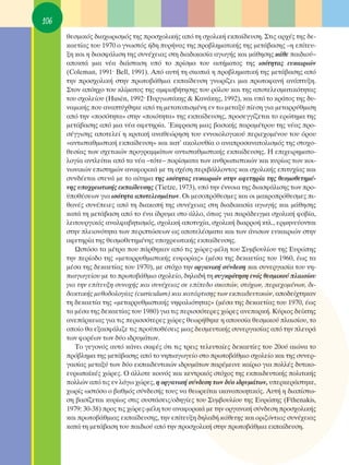 106
      ıÂÛÌÈÎﬁ˜ ‰È·¯ˆÚÈÛÌﬁ˜ ÙË˜ ÚÔÛ¯ÔÏÈÎ‹˜ ·ﬁ ÙË Û¯ÔÏÈÎ‹ ÂÎ·›‰Â˘ÛË. ™ÙÈ˜ ·Ú¯¤˜ ÙË˜ ‰Â-
      Î·ÂÙ›·˜ ÙÔ˘ 1970 Ô ÁÓˆÛÙﬁ˜ ‹‰Ë ˘Ú‹Ó·˜ ÙË˜ ÚÔ‚ÏËÌ·ÙÈÎ‹˜ ÙË˜ ÌÂÙ¿‚·ÛË˜ –Ë Â›ÙÂ˘-
      ÍË Î·È Ë ‰È·ÛÊ¿ÏÈÛË ÙË˜ Û˘Ó¤¯ÂÈ·˜ ÛÙË ‰È·‰ÈÎ·Û›· ·ÁˆÁ‹˜ Î·È Ì¿ıËÛË˜ Î¿ıÂ ·È‰ÈÔ‡–
      ·ÔÎÙ¿ ÌÈ· Ó¤· ‰È¿ÛÙ·ÛË ˘ﬁ ÙÔ Ú›ÛÌ· ÙÔ˘ ·ÈÙ‹Ì·ÙÔ˜ ÙË˜ ÈÛﬁÙËÙ·˜ Â˘Î·ÈÚÈÒÓ
      (Coleman, 1991Ø Bell, 1991). ∞ﬁ ·˘Ù‹ ÙË ÛÎÔÈ¿ Ë ÚÔ‚ÏËÌ·ÙÈÎ‹ ÙË˜ ÌÂÙ¿‚·ÛË˜ ·ﬁ
      ÙËÓ ÚÔÛ¯ÔÏÈÎ‹ ÛÙËÓ ÚˆÙÔ‚¿ıÌÈ· ÂÎ·›‰Â˘ÛË ÁÓˆÚ›˙ÂÈ ÌÈ· ÚˆÙÔÊ·Ó‹ ·Ó¿Ù˘ÍË.
      ™ÙÔÓ ·ﬁË¯Ô ÙÔ˘ ÎÏ›Ì·ÙÔ˜ ÙË˜ ·ÌÊÈÛ‚‹ÙËÛË˜ ÙÔ˘ ÚﬁÏÔ˘ Î·È ÙË˜ ·ÔÙÂÏÂÛÌ·ÙÈÎﬁÙËÙ·˜
      ÙÔ˘ Û¯ÔÏÂ›Ô˘ (Husén, 1992Ø ¶˘ÚÁÈˆÙ¿ÎË˜ & ∫·Ó¿ÎË˜, 1992), Î·È ˘ﬁ ÙÔ ÎÚ¿ÙÔ˜ ÙË˜ ‰˘-
      Ó·ÌÈÎ‹˜ Ô˘ ·Ó·Ù‡¯ıËÎÂ ·ﬁ ÙË ÌÂÙ·ÙÔÈÛÌ¤ÓË ÂÓ Ùˆ ÌÂÙ·Í‡ ›ÂÛË ÁÈ· ÌÂÙ·ÚÚ‡ıÌÈÛË
      ·ﬁ ÙËÓ «ÔÛﬁÙËÙ·» ÛÙËÓ «ÔÈﬁÙËÙ·» ÙË˜ ÂÎ·›‰Â˘ÛË˜, ÚÔÛÂÁÁ›˙ÂÙ·È ÙÔ ÂÚÒÙËÌ· ÙË˜
      ÌÂÙ¿‚·ÛË˜ ·ﬁ ÌÈ· Ó¤· ·ÊÂÙËÚ›·. ŒÎÊÚ·ÛË ÌÈ·˜ ‚·ÛÈÎ‹˜ ·Ú·Ì¤ÙÚÔ˘ ÙË˜ Ó¤·˜ ÚÔ-
      Û¤ÁÁÈÛË˜ ·ÔÙÂÏÂ› Ë ÎÚÈÙÈÎ‹ ·Ó·ıÂÒÚËÛË ÙÔ˘ ÂÓÓÔÈÔÏÔÁÈÎÔ‡ ÂÚÈÂ¯ÔÌ¤ÓÔ˘ ÙÔ˘ ﬁÚÔ˘
      «·ÓÙÈÛÙ·ıÌÈÛÙÈÎ‹ ÂÎ·›‰Â˘ÛË» Î·È Î·Ù’ ·ÎÔÏÔ˘ı›· Ô ·Ó·ÚÔÛ·Ó·ÙÔÏÈÛÌﬁ˜ ÙË˜ ÛÙÔ¯Ô-
      ıÂÛ›·˜ ÙˆÓ Û¯ÂÙÈÎÒÓ ÚÔÁÚ·ÌÌ¿ÙˆÓ ·ÓÙÈÛÙ·ıÌÈÛÙÈÎ‹˜ ÂÎ·›‰Â˘ÛË˜. ∏ ÂÈ¯ÂÈÚËÌ·ÙÔ-
      ÏÔÁ›· ·ÓÙÏÂ›Ù·È ·ﬁ Ù· Ó¤· –ÙﬁÙÂ– ÔÚ›ÛÌ·Ù· ÙˆÓ ·ÓıÚˆÈÛÙÈÎÒÓ Î·È Î˘Ú›ˆ˜ ÙˆÓ ÎÔÈ-
      ÓˆÓÈÎÒÓ ÂÈÛÙËÌÒÓ ·Ó·ÊÔÚÈÎ¿ ÌÂ ÙË Û¯¤ÛË ÂÚÈ‚¿ÏÏÔÓÙÔ˜ Î·È Û¯ÔÏÈÎ‹˜ ÂÈÙ˘¯›·˜ Î·È
      Û˘Ó‰¤ÂÙ·È ÛÙÂÓ¿ ÌÂ ÙÔ ·›ÙËÌ· ÙË˜ ÈÛﬁÙËÙ·˜ Â˘Î·ÈÚÈÒÓ ÛÙËÓ ·ÊÂÙËÚ›· ÙË˜ ıÂÛÌÔıÂÙËÌ¤-
      ÓË˜ ˘Ô¯ÚÂˆÙÈÎ‹˜ ÂÎ·›‰Â˘ÛË˜ (Tietze, 1973), ˘ﬁ ÙËÓ ¤ÓÓÔÈ· ÙË˜ ‰È·ÛÊ¿ÏÈÛË˜ ÙˆÓ ÚÔ-
      ¸Ôı¤ÛÂˆÓ ÁÈ· ÈÛﬁÙËÙ· ·ÔÙÂÏÂÛÌ¿ÙˆÓ. OÈ ÌÂÛÔÚﬁıÂÛÌÂ˜ Î·È ÔÈ Ì·ÎÚÔÚﬁıÂÛÌÂ˜ È-
      ı·Ó¤˜ Û˘Ó¤ÂÈÂ˜ ·ﬁ ÙË ‰È·ÎÔ‹ ÙË˜ Û˘Ó¤¯ÂÈ·˜ ÛÙË ‰È·‰ÈÎ·Û›· ·ÁˆÁ‹˜ Î·È Ì¿ıËÛË˜
      Î·Ù¿ ÙË ÌÂÙ¿‚·ÛË ·ﬁ ÙÔ ¤Ó· ›‰Ú˘Ì· ÛÙÔ ¿ÏÏÔ, ﬁˆ˜ ÁÈ· ·Ú¿‰ÂÈÁÌ· Û¯ÔÏÈÎ‹ ÊÔ‚›·,
      ÏÂÈÙÔ˘ÚÁÈÎﬁ˜ ·Ó·ÏÊ·‚ËÙÈÛÌﬁ˜, Û¯ÔÏÈÎ‹ ·ÔÙ˘¯›·, Û¯ÔÏÈÎ‹ ‰È·ÚÚÔ‹ ÎÙÏ., ÂÚÌËÓÂ‡ÔÓÙ·È
      ÛÙËÓ ÏÂÈÔÓﬁÙËÙ· ÙˆÓ ÂÚÈÙÒÛÂˆÓ ˆ˜ ·ÔÙÂÏ¤ÛÌ·Ù· Î·È ÙˆÓ ¿ÓÈÛˆÓ Â˘Î·ÈÚÈÒÓ ÛÙËÓ
      ·ÊÂÙËÚ›· ÙË˜ ıÂÛÌÔıÂÙËÌ¤ÓË˜ ˘Ô¯ÚÂˆÙÈÎ‹˜ ÂÎ·›‰Â˘ÛË˜.
         øÛÙﬁÛÔ Ù· Ì¤ÙÚ· Ô˘ ¿ÚıËÎ·Ó ·ﬁ ÙÈ˜ ¯ÒÚÂ˜-Ì¤ÏË ÙÔ˘ ™˘Ì‚Ô˘Ï›Ô˘ ÙË˜ ∂˘ÚÒË˜
      ÙËÓ ÂÚ›Ô‰Ô ÙË˜ «ÌÂÙ·ÚÚ˘ıÌÈÛÙÈÎ‹˜ Â˘ÊÔÚ›·˜» (Ì¤Û· ÙË˜ ‰ÂÎ·ÂÙ›·˜ ÙÔ˘ 1960, ¤ˆ˜ Ù·
      Ì¤Û· ÙË˜ ‰ÂÎ·ÂÙ›·˜ ÙÔ˘ 1970), ÌÂ ÛÙﬁ¯Ô ÙËÓ ÔÚÁ·ÓÈÎ‹ Û‡Ó‰ÂÛË Î·È Û˘ÓÂÚÁ·Û›· ÙÔ˘ ÓË-
      È·ÁˆÁÂ›Ô˘ ÌÂ ÙÔ ÚˆÙÔ‚¿ıÌÈÔ Û¯ÔÏÂ›Ô, ‰ËÏ·‰‹ ÙË Û˘ÁÎÚﬁÙËÛË ÂÓﬁ˜ ıÂÛÌÈÎÔ‡ Ï·ÈÛ›Ô˘
      ÁÈ· ÙËÓ Â›ÙÂ˘ÍË Û˘ÓÔ¯‹˜ Î·È Û˘Ó¤¯ÂÈ·˜ ÛÂ Â›Â‰Ô ÛÎÔÒÓ, ÛÙﬁ¯ˆÓ, ÂÚÈÂ¯ÔÌ¤ÓˆÓ, ‰È-
      ‰·ÎÙÈÎ‹˜ ÌÂıÔ‰ÔÏÔÁ›·˜ (curriculum) Î·È Î·Ù¿ÚÙÈÛË˜ ÙˆÓ ÂÎ·È‰Â˘ÙÈÎÒÓ, ·Ô‰Â›¯ÙËÎ·Ó
      ÙË ‰ÂÎ·ÂÙ›· ÙË˜ «ÌÂÙ·ÚÚ˘ıÌÈÛÙÈÎ‹˜ ÓËÊ·ÏÈﬁÙËÙ·˜» (Ì¤Û· ÙË˜ ‰ÂÎ·ÂÙ›·˜ ÙÔ˘ 1970, ¤ˆ˜
      Ù· Ì¤Û· ÙË˜ ‰ÂÎ·ÂÙ›·˜ ÙÔ˘ 1980) ÁÈ· ÙÈ˜ ÂÚÈÛÛﬁÙÂÚÂ˜ ¯ÒÚÂ˜ ·ÓÂ·ÚÎ‹. K‡ÚÈÔ˜ ‰Â›ÎÙË˜
      ·ÓÂ¿ÚÎÂÈ·˜ ÁÈ· ÙÈ˜ ÂÚÈÛÛﬁÙÂÚÂ˜ ¯ÒÚÂ˜ ıÂˆÚ‹ıËÎÂ Ë ·Ô˘Û›· ıÂÛÌÈÎÔ‡ Ï·ÈÛ›Ô˘, ÙÔ
      ÔÔ›Ô ı· ÂÍ·ÛÊ¿ÏÈ˙Â ÙÈ˜ ÚÔ¸Ôı¤ÛÂÈ˜ ÌÈ·˜ ‰ÂÛÌÂ˘ÙÈÎ‹˜ Û˘ÓÂÚÁ·Û›·˜ ·ﬁ ÙËÓ ÏÂ˘Ú¿
      ÙˆÓ ÊÔÚ¤ˆÓ ÙˆÓ ‰‡Ô È‰Ú˘Ì¿ÙˆÓ.
         ΔÔ ÁÂÁÔÓﬁ˜ ·˘Ùﬁ Î¿ÓÂÈ Û·Ê¤˜ ﬁÙÈ ÙÈ˜ ÙÚÂÈ˜ ÙÂÏÂ˘Ù·›Â˜ ‰ÂÎ·ÂÙ›Â˜ ÙÔ˘ 20Ô‡ ·ÈÒÓ· ÙÔ
      Úﬁ‚ÏËÌ· ÙË˜ ÌÂÙ¿‚·ÛË˜ ·ﬁ ÙÔ ÓËÈ·ÁˆÁÂ›Ô ÛÙÔ ÚˆÙÔ‚¿ıÌÈÔ Û¯ÔÏÂ›Ô Î·È ÙË˜ Û˘ÓÂÚ-
      Á·Û›·˜ ÌÂÙ·Í‡ ÙˆÓ ‰‡Ô ÂÎ·È‰Â˘ÙÈÎÒÓ È‰Ú˘Ì¿ÙˆÓ ·Ú¤ÌÂÈÓÂ Î·›ÚÈÔ ÁÈ· ÔÏÏ¤˜ ‰˘ÙÈÎÔ-
      Â˘Úˆ·˚Î¤˜ ¯ÒÚÂ˜. O ¿ÏÏÔÙÂ ÎÔÈÓﬁ˜ Î·È ÎÂÓÙÚÈÎﬁ˜ ÛÙﬁ¯Ô˜ ÙË˜ ÂÎ·È‰Â˘ÙÈÎ‹˜ ÔÏÈÙÈÎ‹˜
      ÔÏÏÒÓ ·ﬁ ÙÈ˜ ÂÓ ÏﬁÁˆ ¯ÒÚÂ˜, Ë ÔÚÁ·ÓÈÎ‹ Û‡Ó‰ÂÛË ÙˆÓ ‰‡Ô È‰Ú˘Ì¿ÙˆÓ, ˘ÂÚÎÂÚ¿ÛÙËÎÂ,
      ¯ˆÚ›˜ ˆÛÙﬁÛÔ Ô ‚·ıÌﬁ˜ Û‡Ó‰ÂÛ‹˜ ÙÔ˘˜ Ó· ıÂˆÚÂ›Ù·È ÈÎ·ÓÔÔÈËÙÈÎﬁ˜. ∞˘Ù‹ Ë ‰È·›ÛÙˆ-
      ÛË ‚·Û›˙ÂÙ·È Î˘Ú›ˆ˜ ÛÙÈ˜ Û˘ÛÙ¿ÛÂÈ˜/Ô‰ËÁ›Â˜ ÙÔ˘ ™˘Ì‚Ô˘Ï›Ô˘ ÙË˜ ∂˘ÚÒË˜ (Fthenakis,
      1979: 30-38) ÚÔ˜ ÙÈ˜ ¯ÒÚÂ˜-Ì¤ÏË ÙÔ˘ ·Ó·ÊÔÚÈÎ¿ ÌÂ ÙËÓ ÔÚÁ·ÓÈÎ‹ Û‡Ó‰ÂÛË ÚÔÛ¯ÔÏÈÎ‹˜
      Î·È ÚˆÙÔ‚¿ıÌÈ·˜ ÂÎ·›‰Â˘ÛË˜, ÙËÓ Â›ÙÂ˘ÍË ‰ËÏ·‰‹ Î¿ıÂÙË˜ Î·È ÔÚÈ˙ﬁÓÙÈ·˜ Û˘Ó¤¯ÂÈ·˜
      Î·Ù¿ ÙË ÌÂÙ¿‚·ÛË ÙÔ˘ ·È‰ÈÔ‡ ·ﬁ ÙËÓ ÚÔÛ¯ÔÏÈÎ‹ ÛÙËÓ ÚˆÙÔ‚¿ıÌÈ· ÂÎ·›‰Â˘ÛË.
 