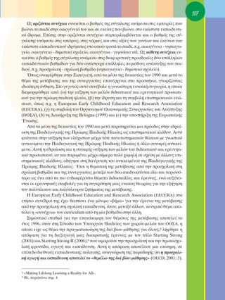 107
   ø˜ ÔÚÈ˙ﬁÓÙÈ· Û˘Ó¤¯ÂÈ· ÂÓÓÔÂ›Ù·È Ô ‚·ıÌﬁ˜ ÙË˜ Û‡ÁÎÏÈÛË˜ ·Ó¿ÌÂÛ· ÛÙÈ˜ ÂÌÂÈÚ›Â˜ Ô˘
‚ÈÒÓÂÈ ÙÔ ·È‰› ÛÙËÓ ÔÈÎÔÁ¤ÓÂÈ¿ ÙÔ˘ Î·È ÛÂ ÂÎÂ›ÓÂ˜ Ô˘ ‚ÈÒÓÂÈ ÛÙÔ ÂÎ¿ÛÙÔÙÂ ÂÎ·È‰Â˘ÙÈ-
Îﬁ ›‰Ú˘Ì·. ∂›ÛË˜ ÛÙËÓ ÔÚÈ˙ﬁÓÙÈ· Û˘Ó¤¯ÂÈ· Û˘ÌÂÚÈÏ·Ì‚¿ÓÂÙ·È Î·È Ô ‚·ıÌﬁ˜ ÙË˜ Û‡-
ÁÎÏÈÛË˜ ·Ó¿ÌÂÛ· ÛÙÈ˜ ·ﬁ„ÂÈ˜, ÛÙÈ˜ ÓﬁÚÌÂ˜ Î·È ÛÙÈ˜ ·Í›Â˜ ÙˆÓ ÁÔÓ¤ˆÓ Î·È ÂÎÂ›ÓˆÓ ÙÔ˘
ÂÎ¿ÛÙÔÙÂ ÂÎ·È‰Â˘ÙÈÎÔ‡ È‰Ú‡Ì·ÙÔ˜ ÛÙÔ ÔÔ›Ô ÊÔÈÙ¿ ÙÔ ·È‰›, .¯. ÔÈÎÔÁ¤ÓÂÈ· - ÓËÈ·Áˆ-
ÁÂ›Ô, ÔÈÎÔÁ¤ÓÂÈ· - ‰ËÌÔÙÈÎﬁ Û¯ÔÏÂ›Ô, ÔÈÎÔÁ¤ÓÂÈ· - Á˘ÌÓ¿ÛÈÔ ÎÙÏ. ø˜ Î¿ıÂÙË Û˘Ó¤¯ÂÈ· ÂÓ-
ÓÔÂ›Ù·È Ô ‚·ıÌﬁ˜ ÙË˜ Û‡ÁÎÏÈÛË˜ ·Ó¿ÌÂÛ· ÛÙÈ˜ ‰È·ÊÔÚÂÙÈÎ¤˜ ÚÔÛ‰ÔÎ›Â˜ ‰‡Ô Â¿ÏÏËÏˆÓ
ÂÎ·È‰Â˘ÙÈÎÒÓ ‚·ıÌ›‰ˆÓ ÁÈ· ‰‡Ô ·ÓÙ›ÛÙÔÈ¯· Â¿ÏÏËÏÂ˜ ÂÚÈﬁ‰Ô˘˜ ·Ó¿Ù˘ÍË˜ ÙÔ˘ ·È-
‰ÈÔ‡, .¯. ÚÔÛ¯ÔÏÈÎ‹ - Û¯ÔÏÈÎ‹ ‚·ıÌ›‰· (ÓËÈ·ÁˆÁÂ›Ô - ‰ËÌÔÙÈÎﬁ Û¯ÔÏÂ›Ô).
   Ÿˆ˜ ·Ó·Ê¤ÚıËÎÂ ÛÙËÓ ∂ÈÛ·ÁˆÁ‹, ·ﬁ Ù· Ì¤Û· ÙË˜ ‰ÂÎ·ÂÙ›·˜ ÙÔ˘ 1990 Î·È ÌÂÙ¿ ÙÔ
ı¤Ì· ÙË˜ ÌÂÙ¿‚·ÛË˜ Î·È ÙË˜ Û˘ÓÂÚÁ·Û›·˜ Â·Ó¤Ú¯ÂÙ·È ÛÙÔ ÚÔÛÎ‹ÓÈÔ, ÁÓˆÚ›˙ÔÓÙ·˜
È‰È·›ÙÂÚË ¿ÓıËÛË. ™ÙÔ ÁÂÁÔÓﬁ˜ ·˘Ùﬁ Û˘Ó¤‚·ÏÂ Ë ÁÂÓÈÎﬁÙÂÚË Â˘ÓÔ˚Î‹ Û˘ÁÎ˘Ú›·, Ë ÔÔ›·
‰È·ÌÔÚÊÒıËÎÂ ·ﬁ: (·) ÙËÓ ·‡ÍËÛË ÙˆÓ ÌÂÏÒÓ ‰È‰·ÎÙÈÎÔ‡ Î·È ÂÚÂ˘ÓËÙÈÎÔ‡ ÚÔÛˆÈ-
ÎÔ‡ ÁÈ· ÙËÓ ÚÒÈÌË ·È‰ÈÎ‹ ËÏÈÎ›·, (‚) ÙËÓ ›‰Ú˘ÛË Î·È ÙË Û˘Ì‚ÔÏ‹ ÂÈÛÙËÌÔÓÈÎÒÓ ÂÓÒ-
ÛÂˆÓ, ﬁˆ˜ .¯. Ë European Early Childhood Education and Research Association
(EECERA), (Á) ÙË Û˘Ì‚ÔÏ‹ ÙÔ˘ OÚÁ·ÓÈÛÌÔ‡ OÈÎÔÓÔÌÈÎ‹˜ ™˘ÓÂÚÁ·Û›·˜ Î·È ∞Ó¿Ù˘ÍË˜
(OO™∞), (‰) ÙË ¢È·Î‹Ú˘ÍË ÙË˜ Bologna (1999) Î·È (Â) ÙËÓ ˘ÔÛÙ‹ÚÈÍË ÙË˜ ∂˘Úˆ·˚Î‹˜
ŒÓˆÛË˜.
   ∞ﬁ Ù· Ì¤Û· ÙË˜ ‰ÂÎ·ÂÙ›·˜ ÙÔ˘ 1990 Î·È ÌÂÙ¿ ·Ú·ÙËÚÂ›Ù·È ÌÈ· ÚﬁÔ‰Ô˜ ÛÙËÓ Â‰Ú·›-
ˆÛË ÙË˜ ¶·È‰·ÁˆÁÈÎ‹˜ ÙË˜ ¶ÚÒÈÌË˜ ¶·È‰ÈÎ‹˜ ∏ÏÈÎ›·˜ ˆ˜ ÂÈÛÙËÌÔÓÈÎÔ‡ ÎÏ¿‰Ô˘. ∞˘Ùﬁ
Ê·›ÓÂÙ·È ÛÙËÓ ·‡ÍËÛË ÙˆÓ ÂÏ¿¯ÈÛÙˆÓ Ì¤¯ÚÈ ÙﬁÙÂ ·ÓÂÈÛÙËÌÈ·ÎÒÓ ı¤ÛÂˆÓ ÌÂ ÁÓˆÛÙÈÎﬁ
·ÓÙÈÎÂ›ÌÂÓÔ ÙËÓ ¶·È‰·ÁˆÁÈÎ‹ ÙË˜ ¶ÚÒÈÌË˜ ¶·È‰ÈÎ‹˜ ∏ÏÈÎ›·˜ ‹ ¿ÏÏÔ Û˘Ó·Ê¤˜ ·ÓÙÈÎÂ›-
ÌÂÓÔ. ∞˘Ù‹ Ë Â‰Ú·›ˆÛË Î·È Ë Û˘Ó·Ê‹˜ ·‡ÍËÛË ÙˆÓ ÌÂÏÒÓ ÙÔ˘ ‰È‰·ÎÙÈÎÔ‡ Î·È ÂÚÂ˘ÓËÙÈ-
ÎÔ‡ ÚÔÛˆÈÎÔ‡, ·Ó Î·È ·Ú·Ì¤ÓÂÈ Ì¤¯ÚÈ Û‹ÌÂÚ· ÔÏ‡ ¯·ÌËÏ‹ ÛÂ Û¯¤ÛË ÌÂ ¿ÏÏÔ˘˜ ÂÈ-
ÛÙËÌÔÓÈÎÔ‡˜ ÎÏ¿‰Ô˘˜, Ô‰‹ÁËÛÂ ÛÙË ‰ÈÂ‡Ú˘ÓÛË ÙÔ˘ ·ÓÙÈÎÂÈÌ¤ÓÔ˘ ÙË˜ ¶·È‰·ÁˆÁÈÎ‹˜ ÙË˜
¶ÚÒÈÌË˜ ¶·È‰ÈÎ‹˜ ∏ÏÈÎ›·˜. ŒÙÛÈ Ë ıÂÌ·ÙÈÎ‹ ÙË˜ ÌÂÙ¿‚·ÛË˜ ·ﬁ ÙËÓ ÚÔÛ¯ÔÏÈÎ‹ ÛÙË
Û¯ÔÏÈÎ‹ ‚·ıÌ›‰· Î·È ÙË˜ Û˘ÓÂÚÁ·Û›·˜ ÌÂÙ·Í‡ ÙˆÓ ‰‡Ô ·Ó·‰ÂÈÎÓ‡ÂÙ·È ﬁÏÔ Î·È ÂÚÈÛÛﬁ-
ÙÂÚÔ ˆ˜ ¤Ó· ·ﬁ Ù· ÈÔ ÂÓ‰È·Ê¤ÚÔÓÙ· ı¤Ì·Ù· ‰È‰·ÛÎ·Ï›·˜ Î·È ¤ÚÂ˘Ó·˜, ÂÓÒ ·˘Í¿ÓÔ-
ÓÙ·È ÔÈ ÂÚÂ˘ÓËÙÈÎ¤˜ Û˘Ì‚ÔÏ¤˜ ÁÈ· ÙË Û˘ÁÎÚﬁÙËÛË ÌÈ·˜ ÂÓÈ·›·˜ ıÂˆÚ›·˜ ÁÈ· ÙËÓ ÂÍ‹ÁËÛË
ÙÔ˘ ÔÏ‡ÏÔÎÔ˘ Î·È ÔÏ‡ÏÂ˘ÚÔ˘ ˙ËÙ‹Ì·ÙÔ˜ ÙË˜ ÌÂÙ¿‚·ÛË˜.
   ∏ European Early Childhood Education and Research Association (EECERA) ÛÙÔ
ÂÙ‹ÛÈÔ Û˘Ó¤‰ÚÈﬁ ÙË˜ ¤¯ÂÈ ıÂÛ›ÛÂÈ ¤Ó· ÌﬁÓÈÌÔ «‚‹Ì·» ÁÈ· ÙËÓ ¤ÚÂ˘Ó· ÙË˜ ÌÂÙ¿‚·ÛË˜
·ﬁ ÙËÓ ÚÔÛ¯ÔÏÈÎ‹ ÛÙË Û¯ÔÏÈÎ‹ ÂÎ·›‰Â˘ÛË, ﬁÔ˘, ÌÂÙ·Í‡ ¿ÏÏˆÓ, ÎÂÓÙÚÈÎﬁ ı¤Ì· ·Ô-
ÙÂÏÂ› Ë «Û˘Ó¤¯ÂÈ·» ÙÔ˘ curriculum ·ﬁ ÙË Ì›· ‚·ıÌ›‰· ÛÙËÓ ¿ÏÏË.
   ™ËÌ·ÓÙÈÎﬁ ÛÙ·ıÌﬁ ÁÈ· ÙËÓ Â·Ó¿Î·Ì„Ë ÙÔ˘ ı¤Ì·ÙÔ˜ ÙË˜ ÌÂÙ¿‚·ÛË˜ ·ÔÙÂÏÂ› ÙÔ
¤ÙÔ˜ 1996, ﬁÙ·Ó ÛÙË ™‡ÓÔ‰Ô ÙˆÓ ÀÔ˘ÚÁÒÓ ¶·È‰Â›·˜ ÙˆÓ ¯ˆÚÒÓ-ÌÂÏÒÓ ÙÔ˘ OO™∞, Ë
ÔÔ›· Â›¯Â ˆ˜ ı¤Ì· ÙËÓ Ú·ÁÌ·ÙÔÔ›ËÛË ÙË˜ ‰È¿ ‚›Ô˘ Ì¿ıËÛË˜ ÁÈ· ﬁÏÔ˘˜,8 Ï‹ÊıËÎÂ Ë
·ﬁÊ·ÛË ÁÈ· ÙË ‰ÈÂÍ·ÁˆÁ‹ ÌÈ·˜ ‰È·ÎÚ·ÙÈÎ‹˜ ¤ÚÂ˘Ó·˜ ÌÂ ÙÔÓ Ù›ÙÏÔ Starting Strong
(2001) Î·È Starting Strong ππ (2006),9 Ô˘ ·ÊÔÚÔ‡ÛÂ ÙËÓ ÚÔÛ¯ÔÏÈÎ‹ Î·È ÙËÓ ÚˆÙÔÛ¯Ô-
ÏÈÎ‹ ÊÚÔÓÙ›‰·, ·ÁˆÁ‹ Î·È ÂÎ·›‰Â˘ÛË. ∞˘Ù‹ Ë ·ﬁÊ·ÛË ·ÔÙ¤ÏÂÛÂ ÌÈ· Â›ÛËÌË, ÛÂ
Â›Â‰Ô ‰ÈÂıÓÔ‡˜ ÂÎ·È‰Â˘ÙÈÎ‹˜ ÔÏÈÙÈÎ‹˜, ·Ó·ÁÓÒÚÈÛË ÙË˜ ·Ú·‰Ô¯‹˜ ﬁÙÈ Ë ÚÔÛ¯ÔÏÈ-
Î‹ ·ÁˆÁ‹ Î·È ÂÎ·›‰Â˘ÛË ·ÔÙÂÏÂ› ÙÔ «ıÂÌ¤ÏÈÔ ÙË˜ ‰È¿ ‚›Ô˘ Ì¿ıËÛË˜» (OECD, 2001: 3).


8   «Making Lifelong Learning a Reality for All».
9   BÏ. ·Ú·¿Óˆ ÛËÌ. 4.
 