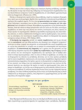 115
   ŸÔÈÔ˜ Î·È ·Ó Â›Ó·È Ô Î‡ÚÈÔ˜ ÛÙﬁ¯Ô˜ ÌÈ·˜ ÂÈÌ¤ÚÔ˘˜ ‰Ú¿ÛË˜ ÌÂÙ¿‚·ÛË˜, Ë ÌÂÙ¿‚·-
ÛË «ı· Ú¤ÂÈ Ó· ¤¯ÂÈ ÙËÓ ¤ÓÓÔÈ· ÙË˜ Â›‰Ú·ÛË˜ ÙˆÓ ‰È·ÊÔÚÂÙÈÎÒÓ ÂÚÈ‚·ÏÏﬁÓÙˆÓ Î·È
ÙˆÓ ‰È·Û˘Ó‰¤ÛÂˆÓ ·Ó¿ÌÂÛ· Û’ ·˘Ù¿ Ù· ÂÚÈ‚¿ÏÏÔÓÙ·, ÛÂ ÔÔÈ·‰‹ÔÙÂ ¯ÚÔÓÈÎ‹ ÛÙÈÁÌ‹
·ÏÏ¿ Î·È ‰È·¯ÚÔÓÈÎ¿» (Pianta et al., 1999).
   ∂›ÛË˜ ÔÈ ‰È·ÊÔÚÂÙÈÎ¤˜ ÚÔÛÂÁÁ›ÛÂÈ˜ ÙË˜ ÌÂÙ¿‚·ÛË˜, ·Ú¿ ÙÈ˜ ÂÈÌ¤ÚÔ˘˜ ‰È·ÊÔÚ¤˜
ÙÔ˘˜, ¤¯Ô˘Ó ÌÈ· ÎÔÈÓ‹ ·ÊÂÙËÚ›·. ™¯Â‰ﬁÓ ﬁÏÂ˜ ÔÚÈÔıÂÙÔ‡Ó ÂÓÓÔÈÔÏÔÁÈÎ¿ ÙË ÌÂÙ¿‚·ÛË ÛÂ
Û¯¤ÛË ÌÂ ‰‡Ô ÎÔÌ‚ÈÎ¿ ÛËÌÂ›·: ΔÔ ¤Ó· Â›Ó·È Ë ÚÔÛˆÈÎﬁÙËÙ· ÙÔ˘ ·ÙﬁÌÔ˘ (¯·Ú·ÎÙËÚÈ-
ÛÙÈÎ¿, ‰ÂÍÈﬁÙËÙÂ˜, ÈÎ·ÓﬁÙËÙÂ˜) Î·È ÙÔ ¿ÏÏÔ Â›Ó·È ÔÈ Î·ÓﬁÓÂ˜ ÏÂÈÙÔ˘ÚÁ›·˜ ÙÔ˘ Ó¤Ô˘ ÂÚÈ-
‚¿ÏÏÔÓÙÔ˜ ﬁÔ˘ ÌÂÙ·‚·›ÓÂÈ ÙÔ ¿ÙÔÌÔ. ∏ ÌÂÙ¿‚·ÛË ÂÚÈÁÚ¿ÊÂÙ·È ˆ˜ ÌÈ· ÔÏ‡ÏÔÎË ‰È·-
‰ÈÎ·Û›·, Î·Ù¿ ÙËÓ ÔÔ›· ÙÔ ¿ÙÔÌÔ ÌÂÙ·ÎÈÓÂ›Ù·È ·ﬁ ¤Ó· ÔÈÎÂ›Ô ÛÂ ¤Ó· ¿ÏÏÔ, Î·ÈÓÔ‡ÚÁÈÔ
ÂÚÈ‚¿ÏÏÔÓ, ÙÔ ÔÔ›Ô ¤¯ÂÈ ÙÔ˘˜ ‰ÈÎÔ‡˜ ÙÔ˘ Î·ÓﬁÓÂ˜ ÏÂÈÙÔ˘ÚÁ›·˜ Î·È ÛÙÔ˘˜ ÔÔ›Ô˘˜ ÙÔ
¿ÙÔÌÔ ÔÊÂ›ÏÂÈ Ó· ÚÔÛ·ÚÌÔÛÙÂ›. øÛÙﬁÛÔ Ë ÚÔÛ¿ıÂÈ· ÚÔÛ·ÚÌÔÁ‹˜ ÛÙÈ˜ ÔÏ˘Â›Â-
‰Â˜ ·ÏÏ·Á¤˜, ÔÈ ÔÔ›Â˜ ÂÈ‚¿ÏÏÔÓÙ·È Ù·˘Ùﬁ¯ÚÔÓ· ·ﬁ ÙÈ˜ ÚÔ‰È·ÁÚ·Ê¤˜, ÙÔ˘˜ Î·ÓﬁÓÂ˜
Î·È ÙÈ˜ ··ÈÙ‹ÛÂÈ˜ ÙÔ˘ Î·ÈÓÔ‡ÚÁÈÔ˘ ÂÚÈ‚¿ÏÏÔÓÙÔ˜, ‚¿˙Ô˘Ó ÛÂ ‰ÔÎÈÌ·Û›· ÙËÓ „˘¯ÈÎ‹
·ÓÙÔ¯‹ ÙÔ˘ ·ÙﬁÌÔ˘ (Cowen, 1993Ø Fabian, 2007).
   ∏ ‰È·Ù¿Ú·ÍË ÙË˜ ÈÛÔÚÚÔ›·˜ ÌÂÙ·Í‡ ÙÔ˘ ÔÈÎÂ›Ô˘ ÂÚÈ‚¿ÏÏÔÓÙÔ˜ ·ﬁ ÙË ÌÈ· ÏÂ˘Ú¿
Î·È ÙÔ˘ Î·ÈÓÔ‡ÚÁÈÔ˘ ·ﬁ ÙËÓ ¿ÏÏË ÔÊÂ›ÏÂÙ·È ÛÙÈ˜ ‰È·ÊÔÚ¤˜ Ô˘ ˘¿Ú¯Ô˘Ó ·Ó¿ÌÂÛ· Û’
·˘Ù¿ Ô˘ ÙÔ ¿ÙÔÌÔ ÁÓÒÚÈ˙Â Î·È ÌÔÚÔ‡ÛÂ Ó· ·ÓÙ·ÔÎÚÈıÂ› ÛÙÔ ÔÈÎÂ›Ô ÂÚÈ‚¿ÏÏÔÓ Î·È
ÛÂ ÂÎÂ›Ó· Ô˘ ··ÈÙÂ›Ù·È Ó· ÁÓˆÚ›˙ÂÈ Î·È Ó· ÌÔÚÂ› Ó· ·ÓÙ·ÔÎÚÈıÂ› ÛÙÔ Î·ÈÓÔ‡ÚÁÈÔ
ÂÚÈ‚¿ÏÏÔÓ. ∏ ·ÔÎ·Ù¿ÛÙ·ÛË ÙË˜ ÈÛÔÚÚÔ›·˜ Î·È Ô ¯ÚﬁÓÔ˜ Ô˘ ı· ¯ÚÂÈ·ÛÙÂ› ÁÈ· ÙËÓ
Â›ÙÂ˘Í‹ ÙË˜ ÂÍ·ÚÙ¿Ù·È ·ÊÂÓﬁ˜ ·ﬁ ÙÔ ‚·ıÌﬁ ÙË˜ Û˘Ì‚·ÙﬁÙËÙ·˜ (ÙË˜ Û˘Ó¤¯ÂÈ·˜) ÌÂÙ·Í‡
ÙÔ˘ ÔÈÎÂ›Ô˘ Î·È ÙÔ˘ Î·ÈÓÔ‡ÚÁÈÔ˘ ÂÚÈ‚¿ÏÏÔÓÙÔ˜ Î·È ·ÊÂÙ¤ÚÔ˘ ·ﬁ ÙÔ ‚·ıÌﬁ ÛÙÔÓ
ÔÔ›Ô ÙÔ ¿ÙÔÌÔ ÚÔÂÙÔÈÌ¿ÛÙËÎÂ, ÒÛÙÂ Ó· Â›Ó·È ÛÂ ı¤ÛË Ó· ÚÔ‚Ï¤„ÂÈ, Ó· ÂÏ¤ÁÍÂÈ Î·È
Ó· ‰È·¯ÂÈÚÈÛÙÂ› ÙÈ˜ ·ÏÏ·Á¤˜ ÙÈ˜ ÌÂÙ¿‚·ÛË˜. ™˘ÓÂÒ˜, ÁÈ· Ó· Â›Ó·È ÔÌ·Ï‹ Ë ÌÂÙ¿‚·ÛË
·ﬁ ÙÔ ÔÈÎÂ›Ô ÂÚÈ‚¿ÏÏÔÓ, ÓËÈ·ÁˆÁÂ›Ô, ÛÙÔ Î·ÈÓÔ‡ÚÁÈÔ ÂÚÈ‚¿ÏÏÔÓ, ‰ËÌÔÙÈÎﬁ Û¯ÔÏÂ›Ô
(·ÔÎ·Ù¿ÛÙ·ÛË ÈÛÔÚÚÔ›·˜), ı· Ú¤ÂÈ ·ÊÂÓﬁ˜ Ó· ‰È·ÛÊ·ÏÈÛÙÂ› Ë Û˘Ì‚·ÙﬁÙËÙ· ÌÂÙ·-
Í‡ ÙˆÓ ÛÎÔÒÓ, ÙˆÓ ÛÙﬁ¯ˆÓ Î·È ÙÔ˘ curriculum ÙÔ˘ ÓËÈ·ÁˆÁÂ›Ô˘ Î·È ÂÎÂ›ÓˆÓ ÙÔ˘ ‰Ë-
ÌÔÙÈÎÔ‡ Û¯ÔÏÂ›Ô˘ Î·È ·ÊÂÙ¤ÚÔ˘ ı· Ú¤ÂÈ ÙÔ ·È‰› Ó· ÚÔÂÙÔÈÌ·ÛÙÂ› ¤ÙÛÈ, ÒÛÙÂ Ó·
ÌÔÚÂ› Ó· ÚÔ‚Ï¤„ÂÈ, Ó· ÂÏ¤ÁÍÂÈ Î·È Ó· ‰È·¯ÂÈÚÈÛÙÂ› ÙÈ˜ ÔÏ˘Â›Â‰Â˜ ·ÏÏ·Á¤˜ Ô˘ Û˘-
ÓÂ¿ÁÂÙ·È Ë ÌÂÙ¿‚·ÛË. ™’ ·˘Ù‹ ÙËÓ ÂÚ›ÙˆÛË Á›ÓÂÙ·È ÏﬁÁÔ˜ ÁÈ· ÙËÓ Â˘¯¿ÚÈÛÙË ﬁ„Ë ÙË˜
ÌÂÙ¿‚·ÛË˜, ÂÓÒ ÛÙËÓ ·ÓÙ›ıÂÙË ÂÚ›ÙˆÛË Á›ÓÂÙ·È ÏﬁÁÔ˜ ÁÈ· ÙË ‰˘Û¿ÚÂÛÙË ﬁ„Ë, Ë ÔÔ›·
ÂÎ‰ËÏÒÓÂÙ·È ÌÂ ‰È¿ÊÔÚÔ˘˜ ÙÚﬁÔ˘˜, ﬁˆ˜ ‰ËÏÒÓÔ˘Ó ÔÈ ¯·Ú·ÎÙËÚÈÛÙÈÎ¤˜ ÁÈ· ÙËÓ Î¿ıÂ
ﬁ„Ë Ï¤ÍÂÈ˜ ÛÙÔ ·Ú·Î¿Ùˆ Û¯‹Ì·:

                         H ·ÌÊÈÛËÌ›· ÙÔ˘ ﬁÚÔ˘ «ÌÂÙ¿‚·ÛË»
                                    ª∂Δ∞μ∞™∏
 ∞˘ÙÔÂÔ›ıËÛË, Â˘¯·Ú›ÛÙËÛË,                   ∞‚Â‚·ÈﬁÙËÙ·, ¿ÁÓÔÈ·, ¿Á¯Ô˜, ·ÁˆÓ›·,
 ¯·Ú¿, ˘ÂÚËÊ¿ÓÂÈ·, ÈÎ·ÓÔÔ›ËÛË,               ·Ó·ÛÙ¿ÙˆÛË, ·ÓËÛ˘¯›·, ·ÚÔı˘Ì›·,
 Î›ÓËÙÚÔ ÁÈ· ÂÚ·ÈÙ¤Úˆ ·Ó¿Ù˘ÍË                ¿ÚÓËÛË, ‰˘ÛÊÔÚ›·, ‰È·Ù¿Ú·ÍË
 Î·È ÚﬁÔ‰Ô.                                   ÈÛÔÚÚÔ›·˜, ÂÓﬁ¯ÏËÛË, ÎÔ‡Ú·ÛË,
                                               ÓÂ˘ÚÈÎﬁÙËÙ·, ÊÔ‚›·, Ù·Ú·¯‹, Ù·Ï·ÈˆÚ›·.


   ™ÙËÓ ¶ÚÔÛ¯ÔÏÈÎ‹ ¶·È‰·ÁˆÁÈÎ‹, ﬁˆ˜ Î·È ÛÙË ™¯ÔÏÈÎ‹ ¶·È‰·ÁˆÁÈÎ‹, ¤¯ÂÈ ÂÈÎÚ·-
Ù‹ÛÂÈ ÂÚÈÛÛﬁÙÂÚÔ Ë ·ÚÓËÙÈÎ‹ ÛËÌ·Û›· ÙÔ˘ ·ÌÊ›ÛËÌÔ˘ ﬁÚÔ˘ «ÌÂÙ¿‚·ÛË», ‰ËÏ·‰‹ ˆ˜
 