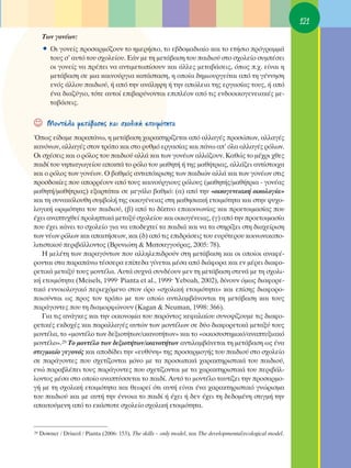 121
      ΔˆÓ ÁÔÓ¤ˆÓ:
      ñ OÈ ÁÔÓÂ›˜ ÚÔÛ·ÚÌﬁ˙Ô˘Ó ÙÔ ËÌÂÚ‹ÛÈÔ, ÙÔ Â‚‰ÔÌ·‰È·›Ô Î·È ÙÔ ÂÙ‹ÛÈÔ ÚﬁÁÚ·ÌÌ¿
         ÙÔ˘˜ Û’ ·˘Ùﬁ ÙÔ˘ Û¯ÔÏÂ›Ô˘. ∂¿Ó ÌÂ ÙË ÌÂÙ¿‚·ÛË ÙÔ˘ ·È‰ÈÔ‡ ÛÙÔ Û¯ÔÏÂ›Ô Û˘Ì¤ÛÂÈ
         ÔÈ ÁÔÓÂ›˜ Ó· Ú¤ÂÈ Ó· ·ÓÙÈÌÂÙˆ›ÛÔ˘Ó Î·È ¿ÏÏÂ˜ ÌÂÙ·‚¿ÛÂÈ˜, ﬁˆ˜ .¯. Â›Ó·È Ë
         ÌÂÙ¿‚·ÛË ÛÂ ÌÈ· Î·ÈÓÔ‡ÚÁÈ· Î·Ù¿ÛÙ·ÛË, Ë ÔÔ›· ‰ËÌÈÔ˘ÚÁÂ›Ù·È ·ﬁ ÙË Á¤ÓÓËÛË
         ÂÓﬁ˜ ¿ÏÏÔ˘ ·È‰ÈÔ‡, ‹ ·ﬁ ÙËÓ ·Ó¿ÏË„Ë ‹ ÙËÓ ·ÒÏÂÈ· ÙË˜ ÂÚÁ·Û›·˜ ÙÔ˘˜, ‹ ·ﬁ
         ¤Ó· ‰È·˙‡ÁÈÔ, ÙﬁÙÂ ·˘ÙÔ› ÂÈ‚·Ú‡ÓÔÓÙ·È ÂÈÏ¤ÔÓ ·ﬁ ÙÈ˜ ÂÓ‰ÔÔÈÎÔÁÂÓÂÈ·Î¤˜ ÌÂ-
         Ù·‚¿ÛÂÈ˜.


☺       ªÔÓÙ¤Ï· ÌÂÙ¿‚·ÛË˜ Î·È Û¯ÔÏÈÎ‹ ÂÙÔÈÌﬁÙËÙ·
Ÿˆ˜ Â›‰·ÌÂ ·Ú·¿Óˆ, Ë ÌÂÙ¿‚·ÛË ¯·Ú·ÎÙËÚ›˙ÂÙ·È ·ﬁ ·ÏÏ·Á¤˜ ÚÔÛÒˆÓ, ·ÏÏ·Á¤˜
Î·ÓﬁÓˆÓ, ·ÏÏ·Á¤˜ ÛÙÔÓ ÙÚﬁÔ Î·È ÛÙÔ Ú˘ıÌﬁ ÂÚÁ·Û›·˜ Î·È ¿Óˆ ·’ ﬁÏ· ·ÏÏ·Á¤˜ ÚﬁÏˆÓ.
OÈ Û¯¤ÛÂÈ˜ Î·È Ô ÚﬁÏÔ˜ ÙÔ˘ ·È‰ÈÔ‡ ·ÏÏ¿ Î·È ÙˆÓ ÁÔÓ¤ˆÓ ·ÏÏ¿˙Ô˘Ó. ∫·ıÒ˜ ÙÔ Ì¤¯ÚÈ ¯ıÂ˜
·È‰› ÙÔ˘ ÓËÈ·ÁˆÁÂ›Ô˘ ·ÔÎÙ¿ ÙÔ ÚﬁÏÔ ÙÔ˘ Ì·ıËÙ‹ ‹ ÙË˜ Ì·ı‹ÙÚÈ·˜, ·ÏÏ¿˙ÂÈ ·ÓÙ›ÛÙÔÈ¯·
Î·È Ô ÚﬁÏÔ˜ ÙˆÓ ÁÔÓ¤ˆÓ. O ‚·ıÌﬁ˜ ·ÓÙ·ﬁÎÚÈÛË˜ ÙˆÓ ·È‰ÈÒÓ ·ÏÏ¿ Î·È ÙˆÓ ÁÔÓ¤ˆÓ ÛÙÈ˜
ÚÔÛ‰ÔÎ›Â˜ Ô˘ ·ÔÚÚ¤Ô˘Ó ·ﬁ ÙÔ˘˜ Î·ÈÓÔ‡ÚÁÈÔ˘˜ ÚﬁÏÔ˘˜ (Ì·ıËÙ‹˜/Ì·ı‹ÙÚÈ· - ÁÔÓ¤·˜
Ì·ıËÙ‹/Ì·ı‹ÙÚÈ·˜) ÂÍ·ÚÙ¿Ù·È ÛÂ ÌÂÁ¿ÏÔ ‚·ıÌﬁ: (·) ·ﬁ ÙËÓ «ÔÈÎÔÁÂÓÂÈ·Î‹ ÔÈÎÔÏÔÁ›·»
Î·È ÙË Û˘Ó·ÎﬁÏÔ˘ıË Û˘Ì‚ÔÏ‹ ÙË˜ ÔÈÎÔÁ¤ÓÂÈ·˜ ÛÙË Ì·ıËÛÈ·Î‹ ÂÙÔÈÌﬁÙËÙ· Î·È ÛÙËÓ „˘¯Ô-
ÏÔÁÈÎ‹ ˆÚÈÌﬁÙËÙ· ÙÔ˘ ·È‰ÈÔ‡, (‚) ·ﬁ ÙÔ ‰›ÎÙ˘Ô ÂÈÎÔÈÓˆÓ›·˜ Î·È ÚÔÂÙÔÈÌ·Û›·˜ Ô˘
¤¯ÂÈ ·Ó·Ù˘¯ıÂ› ÚÔÏËÙÈÎ¿ ÌÂÙ·Í‡ Û¯ÔÏÂ›Ô˘ Î·È ÔÈÎÔÁ¤ÓÂÈ·˜, (Á) ·ﬁ ÙËÓ ÚÔÂÙÔÈÌ·Û›·
Ô˘ ¤¯ÂÈ Î¿ÓÂÈ ÙÔ Û¯ÔÏÂ›Ô ÁÈ· Ó· ˘Ô‰Â¯ÙÂ› Ù· ·È‰È¿ Î·È Ó· Ù· ÛÙËÚ›ÍÂÈ ÛÙË ‰È·¯Â›ÚÈÛË
ÙˆÓ Ó¤ˆÓ ÚﬁÏˆÓ Î·È ··ÈÙ‹ÛÂˆÓ, Î·È (‰) ·ﬁ ÙÈ˜ ÂÈ‰Ú¿ÛÂÈ˜ ÙÔ˘ Â˘Ú‡ÙÂÚÔ˘ ÎÔÈÓˆÓÈÎÔÔ-
ÏÈÙÈÛÙÈÎÔ‡ ÂÚÈ‚¿ÏÏÔÓÙÔ˜ (μÚ˘ÓÈÒÙË & ª·ÙÛ·ÁÁÔ‡Ú·˜, 2005: 78).
   ∏ ÌÂÏ¤ÙË ÙˆÓ ·Ú·ÁﬁÓÙˆÓ Ô˘ ·ÏÏËÏÂÈ‰ÚÔ‡Ó ÛÙË ÌÂÙ¿‚·ÛË Î·È ÔÈ ÔÔ›ÔÈ ·Ó·Ê¤-
ÚÔÓÙ·È ÛÙ· ·Ú·¿Óˆ Ù¤ÛÛÂÚ· Â›Â‰· Á›ÓÂÙ·È Ì¤Û· ·ﬁ ‰È¿ÊÔÚ· Î·È ÂÓ Ì¤ÚÂÈ ‰È·ÊÔ-
ÚÂÙÈÎ¿ ÌÂÙ·Í‡ ÙÔ˘˜ ÌÔÓÙ¤Ï·. ∞˘Ù¿ Û˘¯Ó¿ Û˘Ó‰¤Ô˘Ó ÌÂÓ ÙË ÌÂÙ¿‚·ÛË ÛÙÂÓ¿ ÌÂ ÙË Û¯ÔÏÈ-
Î‹ ÂÙÔÈÌﬁÙËÙ· (Meisels, 1999Ø Pianta et al., 1999Ø Yeboah, 2002), ‰›ÓÔ˘Ó ﬁÌˆ˜ ‰È·ÊÔÚÂ-
ÙÈÎﬁ ÂÓÓÔÈÔÏÔÁÈÎﬁ ÂÚÈÂ¯ﬁÌÂÓÔ ÛÙÔÓ ﬁÚÔ «Û¯ÔÏÈÎ‹ ÂÙÔÈÌﬁÙËÙ·» Î·È Â›ÛË˜ ‰È·ÊÔÚÔ-
ÔÈÔ‡ÓÙ·È ˆ˜ ÚÔ˜ ÙÔÓ ÙÚﬁÔ ÌÂ ÙÔÓ ÔÔ›Ô ·ÓÙÈÏ·Ì‚¿ÓÔÓÙ·È ÙË ÌÂÙ¿‚·ÛË Î·È ÙÔ˘˜
·Ú¿ÁÔÓÙÂ˜ Ô˘ ÙË ‰È·ÌÔÚÊÒÓÔ˘Ó (Kagan & Neuman, 1998: 366).
   °È· ÙÈ˜ ·Ó¿ÁÎÂ˜ Î·È ÙËÓ ÔÈÎÔÓÔÌ›· ÙÔ˘ ·ÚﬁÓÙÔ˜ ÎÂÊ·Ï·›Ô˘ Û˘ÓÔ„›˙Ô˘ÌÂ ÙÈ˜ ‰È·ÊÔ-
ÚÂÙÈÎ¤˜ ÂÎ‰Ô¯¤˜ Î·È ·Ú·ÏÏ·Á¤˜ ·˘ÙÒÓ ÙˆÓ ÌÔÓÙ¤ÏˆÓ ÛÂ ‰‡Ô ‰È·ÊÔÚÂÙÈÎ¿ ÌÂÙ·Í‡ ÙÔ˘˜
ÌÔÓÙ¤Ï·, ÙÔ «ÌÔÓÙ¤ÏÔ ÙˆÓ ‰ÂÍÈÔÙ‹ÙˆÓ/ÈÎ·ÓÔÙ‹ÙˆÓ» Î·È ÙÔ «ÔÈÎÔÛ˘ÛÙËÌÈÎﬁ/·Ó·Ù˘ÍÈ·Îﬁ
ÌÔÓÙ¤ÏÔ».29 ΔÔ ÌÔÓÙ¤ÏÔ ÙˆÓ ‰ÂÍÈÔÙ‹ÙˆÓ/ÈÎ·ÓÔÙ‹ÙˆÓ ·ÓÙÈÏ·Ì‚¿ÓÂÙ·È ÙË ÌÂÙ¿‚·ÛË ˆ˜ ¤Ó·
ÛÙÈÁÌÈ·›Ô ÁÂÁÔÓﬁ˜ Î·È ·Ô‰›‰ÂÈ ÙËÓ «Â˘ı‡ÓË» ÙË˜ ÚÔÛ·ÚÌÔÁ‹˜ ÙÔ˘ ·È‰ÈÔ‡ ÛÙÔ Û¯ÔÏÂ›Ô
ÛÂ ·Ú¿ÁÔÓÙÂ˜ Ô˘ Û¯ÂÙ›˙ÔÓÙ·È ÌﬁÓÔ ÌÂ Ù· ÚÔÛˆÈÎ¿ ¯·Ú·ÎÙËÚÈÛÙÈÎ¿ ÙÔ˘ ·È‰ÈÔ‡,
ÂÓÒ ·Ú·‚Ï¤ÂÈ ÙÔ˘˜ ·Ú¿ÁÔÓÙÂ˜ Ô˘ Û¯ÂÙ›˙ÔÓÙ·È ÌÂ Ù· ¯·Ú·ÎÙËÚÈÛÙÈÎ¿ ÙÔ˘ ÂÚÈ‚¿Ï-
ÏÔÓÙÔ˜ Ì¤Û· ÛÙÔ ÔÔ›Ô ·Ó·Ù‡ÛÛÂÙ·È ÙÔ ·È‰›. ∞˘Ùﬁ ÙÔ ÌÔÓÙ¤ÏÔ Ù·˘Ù›˙ÂÈ ÙËÓ ÚÔÛ·ÚÌÔ-
Á‹ ÌÂ ÙË Û¯ÔÏÈÎ‹ ÂÙÔÈÌﬁÙËÙ· Î·È ıÂˆÚÂ› ﬁÙÈ ·˘Ù‹ Â›Ó·È ¤Ó· ¯·Ú·ÎÙËÚÈÛÙÈÎﬁ ÁÓÒÚÈÛÌ·
ÙÔ˘ ·È‰ÈÔ‡ Î·È ÌÂ ·˘Ù‹ ÙËÓ ¤ÓÓÔÈ· ÙÔ ·È‰› ‹ ¤¯ÂÈ ‹ ‰ÂÓ ¤¯ÂÈ ÙË ‰Â‰ÔÌ¤ÓË ÛÙÈÁÌ‹ ÙËÓ
··ÈÙÔ‡ÌÂÓË ·ﬁ ÙÔ ÂÎ¿ÛÙÔÙÂ Û¯ÔÏÂ›Ô Û¯ÔÏÈÎ‹ ÂÙÔÈÌﬁÙËÙ·.


29   Downer / Driscol / Pianta (2006: 153), Δhe skills – only model, Î·È The developmental/ecological model.
 