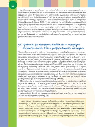 122
         ∞ÓÙ›ıÂÙ· ÚÔ˜ ÙÔ ÌÔÓÙ¤ÏÔ ÙˆÓ ÈÎ·ÓÔÙ‹ÙˆÓ/‰ÂÍÈÔÙ‹ÙˆÓ, ÙÔ ÔÈÎÔÛ˘ÛÙËÌÈÎﬁ/·Ó·Ù˘-
      ÍÈ·Îﬁ ÌÔÓÙ¤ÏÔ ·ÓÙÈÏ·Ì‚¿ÓÂÙ·È ÙË ÌÂÙ¿‚·ÛË ˆ˜ ÌÈ· ‰È·‰ÈÎ·Û›· ÌÂÁ¿ÏÔ˘ ¯ÚÔÓÈÎÔ‡ ‰È·-
      ÛÙ‹Ì·ÙÔ˜, Ë ÔÔ›· ‰ÂÓ ÂÍ·ÚÙ¿Ù·È ÌﬁÓÔ ·ﬁ ÙÔ ·È‰›, ·ÏÏ¿ Î˘Ú›ˆ˜ ·ﬁ ·Ú¿ÁÔÓÙÂ˜ ÙÔ˘
      ÂÚÈ‚¿ÏÏÔÓÙﬁ˜ ÙÔ˘, ‰ËÏ·‰‹ ÙËÓ ÔÈÎÔÁ¤ÓÂÈ¿ ÙÔ˘, ÙÔ ÓËÈ·ÁˆÁÂ›Ô, ÙÔ ‰ËÌÔÙÈÎﬁ Û¯ÔÏÂ›Ô,
      Î·ıÒ˜ Î·È ÙÔ Â˘Ú‡ÙÂÚÔ ÂÚÈ‚¿ÏÏÔÓ. ΔÔ «ÔÈÎÔÏÔÁÈÎﬁ Î·È ‰˘Ó·ÌÈÎﬁ ÌÔÓÙ¤ÏÔ ÌÂÙ¿‚·ÛË˜»
      (Rimm-Kaufman & Pianta, 2000) ¤¯ÂÈ ˆ˜ ·ÊÂÙËÚ›· ÙËÓ ·Ú·‰Ô¯‹ ﬁÙÈ ÁÈ· ÙË ÌÂÙ¿‚·ÛË
      ÛÙËÓ ÚˆÙÔ‚¿ıÌÈ· ÂÎ·›‰Â˘ÛË Â˘ı‡ÓÔÓÙ·È ÔÏÏ¿ ¿ÙÔÌ· Î·È È‰Ú‡Ì·Ù·. ∂›ÛË˜ ‚·ÛÈÎ‹
      ·Ú¯‹ ·˘ÙÔ‡ ÙÔ˘ ÌÔÓÙ¤ÏÔ˘ Â›Ó·È ﬁÙÈ ÌÂÙ·Ê¤ÚÂÈ ·ﬁ ÙÔ ÓËÈ·ÁˆÁÂ›Ô ÛÙÔ ‰ËÌÔÙÈÎﬁ Û¯Ô-
      ÏÂ›Ô ÙÔ ‰˘Ó·ÌÈÎﬁ ¯·Ú·ÎÙ‹Ú· ÙˆÓ Û¯¤ÛÂˆÓ Ô˘ Â›¯·Ó ·Ó·Ù˘¯ıÂ› ·Ó¿ÌÂÛ· ÛÙ· ·È‰È¿,
      ÛÙËÓ ÔÈÎÔÁ¤ÓÂÈ·, ÛÙÔ˘˜ ÂÎ·È‰Â˘ÙÈÎÔ‡˜ Î·È ÛÙËÓ ÎÔÈÓﬁÙËÙ·. ŒÙÛÈ Ë ÌÂÙ¿‚·ÛË ÂÓÓÔÂ›-
      Ù·È ˆ˜ ÌÈ· ‰È·‰ÈÎ·Û›· ÙËÓ ÔÔ›· ‚ÈÒÓÔ˘Ó ﬁÏÔÈ ·˘ÙÔ› ÔÈ Û˘ÌÌÂÙ¤¯ÔÓÙÂ˜ Î·È ﬁ¯È ˆ˜ ¤Ó·
      ÁÂÁÔÓﬁ˜ Ô˘ Û˘Ì‚·›ÓÂÈ ÛÙÔ ·È‰›.



      3.2. ∫ÚÈÙ‹ÚÈ· ÁÈ· ÌÈ· ÂÈÙ˘¯ËÌ¤ÓË ÌÂÙ¿‚·ÛË ·ﬁ ÙÔ ÓËÈ·ÁˆÁÂ›Ô
           ÛÙÔ ‰ËÌÔÙÈÎﬁ Û¯ÔÏÂ›Ô: ¶ﬁÙÂ Ë ÌÂÙ¿‚·ÛË ıÂˆÚÂ›Ù·È ÂÈÙ˘¯ËÌ¤ÓË;
      Ÿˆ˜ Â›‰·ÌÂ ·Ú·¿Óˆ, ˘¿Ú¯Ô˘Ó ·ÓÙÈÎÚÔ˘ﬁÌÂÓÂ˜ ·Ú·‰Ô¯¤˜ Î·È ÈÛ¯˘Ú‹ ·ÓÙÈ·Ú¿-
      ıÂÛË ·Ó·ÊÔÚÈÎ¿ ÌÂ ÙÔ ÂÓÓÔÈÔÏÔÁÈÎﬁ ÂÚÈÂ¯ﬁÌÂÓÔ ÙˆÓ ﬁÚˆÓ «ÌÂÙ¿‚·ÛË» Î·È «Û¯ÔÏÈÎ‹
      ÂÙÔÈÌﬁÙËÙ·», Î·ıÒ˜ Î·È ÙˆÓ ·Ú·ÁﬁÓÙˆÓ Ô˘ ÙÔ˘˜ Î·ıÔÚ›˙Ô˘Ó. ∞˘Ù‹ Ë «‰È·Ì¿¯Ë» ÌÂÙ·-
      Ê¤ÚÂÙ·È Î·È ÛÙË Û˘˙‹ÙËÛË Û¯ÂÙÈÎ¿ ÌÂ ÙÔÓ Î·ıÔÚÈÛÌﬁ ÎÚÈÙËÚ›ˆÓ «ÌÈ·˜» ÂÈÙ˘¯ËÌ¤ÓË˜ ÌÂ-
      Ù¿‚·ÛË˜, ÌÂ ·ÔÙ¤ÏÂÛÌ· Ô Î·ıÔÚÈÛÌﬁ˜ Ó· Á›ÓÂÙ·È ÂÍ·ÈÚÂÙÈÎ¿ ‰‡ÛÎÔÏÔ˜. ∂›Ó·È ÚÔÊ·-
      Ó¤˜ ﬁÙÈ ‰ÂÓ ˘¿Ú¯ÂÈ «Ì›·» ÂÈÙ˘¯ËÌ¤ÓË ÌÂÙ¿‚·ÛË, ·ÏÏ¿ ÙﬁÛÂ˜ ﬁÛÔÈ Î·È ÔÈ ÔÚÈÛÌÔ› ÙË˜
      ÂÈÙ˘¯ËÌ¤ÓË˜ ÌÂÙ¿‚·ÛË˜. ªÂ ¿ÏÏ· ÏﬁÁÈ·, ÙÔ ÂÚÒÙËÌ· «¶ﬁÙÂ Ë ÌÂÙ¿‚·ÛË ·ﬁ ÙÔ ÓËÈ·-
      ÁˆÁÂ›Ô ÛÙÔ ‰ËÌÔÙÈÎﬁ Û¯ÔÏÂ›Ô ıÂˆÚÂ›Ù·È ÂÈÙ˘¯ËÌ¤ÓË;» ‰ÂÓ ¤¯ÂÈ Ì›·, ·ÏÏ¿ ÂÚÈÛÛﬁÙÂÚÂ˜
      ··ÓÙ‹ÛÂÈ˜, ÏﬁÁˆ ÙˆÓ ‰È·ÊÔÚÂÙÈÎÒÓ ÚÔÛÂÁÁ›ÛÂˆÓ ÙË˜ «ÌÂÙ¿‚·ÛË˜» Î·È ÙË˜ «Û¯ÔÏÈÎ‹˜
      ÂÙÔÈÌﬁÙËÙ·˜», ÔÈ ÔÔ›Â˜ ÚÔÛÂÁÁ›ÛÂÈ˜ ÍÂÎÈÓÔ‡Ó ·ﬁ ‰È·ÊÔÚÂÙÈÎ¤˜ ÂÈÛÙËÌÔÏÔÁÈÎ¤˜ Î·È
      È‰ÂÔÏÔÁÈÎ¤˜ ·ÊÂÙËÚ›Â˜ ·Ó·ÊÔÚÈÎ¿ ÌÂ ÙËÓ ·ÓÙ›ÏË„Ë ÁÈ· ÙÔ «·È‰›», ÁÈ· ÙË «ÁÓÒÛË» Î·È
      ÁÈ· ÙÔ ÚﬁÏÔ ÙÔ˘ Û¯ÔÏÂ›Ô˘ ÛÙËÓ ÎÔÈÓˆÓ›· (Dunlop, 2002: 98).
         £ÂˆÚÔ‡ÌÂ ﬁÙÈ ÙÔ ÔÈÎÔÛ˘ÛÙËÌÈÎﬁ/·Ó·Ù˘ÍÈ·Îﬁ ÌÔÓÙ¤ÏÔ, ÙÔ ÔÔ›Ô ÛÎÈ·ÁÚ·Ê‹ıËÎÂ
      ·Ú·¿Óˆ, ÚÔÛÊ¤ÚÂÈ ¤Ó· ÏÂÈÙÔ˘ÚÁÈÎﬁ ÂÓÓÔÈÔÏÔÁÈÎﬁ Ï·›ÛÈÔ ÁÈ· ÙË ÌÂÏ¤ÙË ÙË˜ ÌÂÙ¿-
      ‚·ÛË˜ Î·È ÙË˜ Û¯ÔÏÈÎ‹˜ ÂÙÔÈÌﬁÙËÙ·˜, ÙÔ ÔÔ›Ô Â›Ó·È Î·Ù¿ÏÏËÏÔ ÁÈ· ÙË ıÂˆÚËÙÈÎÔÔ›ËÛË
      ÙË˜ ﬁÏË˜ ÚÔ‚ÏËÌ·ÙÈÎ‹˜, ÁÈ· ÙÔÓ Î·ıÔÚÈÛÌﬁ ÎÚÈÙËÚ›ˆÓ ÂÈÙ˘¯ËÌ¤ÓË˜ ÌÂÙ¿‚·ÛË˜ Î·È
      ÁÈ· ÙËÓ ÔÚÁ¿ÓˆÛË ÙˆÓ ·Ó·ÁÎ·›ˆÓ ·ÚÂÌ‚¿ÛÂˆÓ.
         ∞ÎÔÏÔ˘ıÔ‡ÌÂ ÏÔÈﬁÓ ÙÔ ÔÈÎÔÛ˘ÛÙËÌÈÎﬁ/·Ó·Ù˘ÍÈ·Îﬁ ÌÔÓÙ¤ÏÔ, ÔÈ ··ÈÙ‹ÛÂÈ˜ ÙÔ˘
      ÔÔ›Ô˘ Û˘Ó¿‰Ô˘Ó ÌÂ ÙËÓ ·Ú·‰Ô¯‹ ﬁÙÈ:

          ∏ ÌÂÙ¿‚·ÛË Â›Ó·È ÌÈ· ‰˘Ó·ÌÈÎ‹ ‰È·‰ÈÎ·Û›·, ÌÂÁ¿ÏÔ˘ ¯ÚÔÓÈÎÔ‡ ‰È·ÛÙ‹Ì·ÙÔ˜, Ë
       ÔÔ›· ·Ú¯›˙ÂÈ ·ﬁ ÙÔ ÓËÈ·ÁˆÁÂ›Ô Î·È ÔÏÔÎÏËÚÒÓÂÙ·È Î·Ù¿ ÙË ‰È¿ÚÎÂÈ· ÙÔ˘ ÚÒ-
       ÙÔ˘ ‹ ÙÔ˘ ‰Â‡ÙÂÚÔ˘ Û¯ÔÏÈÎÔ‡ ¤ÙÔ˘˜, ﬁÙ·Ó ÙÔ Î¿ıÂ ·È‰›, ·Ó¿ÏÔÁ· ÌÂ ÙÔÓ ÚÔÛˆÈÎﬁ
       Ú˘ıÌﬁ ·Ó¿Ù˘ÍË˜ Î·È ÙÈ˜ ÏÔÈ¤˜ ÚÔ¸Ôı¤ÛÂÈ˜ ÙÔ˘, ÂÓÛÙÂÚÓÈÛıÂ› ÙË Ó¤· Ù·˘ÙﬁÙËÙ·
       Î·È ÙÔÓ Û˘ÓÂ·ÁﬁÌÂÓÔ ·ﬁ ·˘Ù‹ ÚﬁÏÔ ÙÔ˘ Ì·ıËÙ‹ ‹ ÙË˜ Ì·ı‹ÙÚÈ·˜. ™‡ÌÊˆÓ· ÌÂ ·˘Ùﬁ
       ÙÔ ÂÓÓÔÈÔÏÔÁÈÎﬁ ÂÚÈÂ¯ﬁÌÂÓÔ, Ë ÌÂÙ¿‚·ÛË ıÂˆÚÂ›Ù·È ÂÈÙ˘¯ËÌ¤ÓË ﬁÙ·Ó ÙÔ ·È‰› ‰È·-
       ÌÔÚÊÒÛÂÈ ıÂÙÈÎ‹ ÛÙ¿ÛË ÚÔ˜ ÙÔ Û¯ÔÏÂ›Ô, ﬁÙ·Ó ·ÔÏ·Ì‚¿ÓÂÈ ÙË ‰È·‰ÈÎ·Û›· ·ÁˆÁ‹˜
 