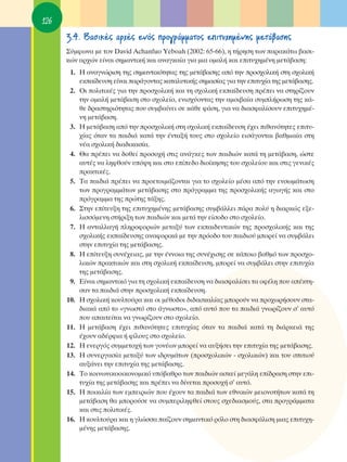 126
      3.4. μ·ÛÈÎ¤˜ ·Ú¯¤˜ ÂÓﬁ˜ ÚÔÁÚ¿ÌÌ·ÙÔ˜ ÂÈÙ˘¯ËÌ¤ÓË˜ ÌÂÙ¿‚·ÛË˜
      ™‡ÌÊˆÓ· ÌÂ ÙÔÓ David Achanfuo Yeboah (2002: 65-66), Ë Ù‹ÚËÛË ÙˆÓ ·Ú·Î¿Ùˆ ‚·ÛÈ-
      ÎÒÓ ·Ú¯ÒÓ Â›Ó·È ÛËÌ·ÓÙÈÎ‹ Î·È ·Ó·ÁÎ·›· ÁÈ· ÌÈ· ÔÌ·Ï‹ Î·È ÂÈÙ˘¯ËÌ¤ÓË ÌÂÙ¿‚·ÛË:
       1. ∏ ·Ó·ÁÓÒÚÈÛË ÙË˜ ÛËÌ·ÓÙÈÎﬁÙËÙ·˜ ÙË˜ ÌÂÙ¿‚·ÛË˜ ·ﬁ ÙËÓ ÚÔÛ¯ÔÏÈÎ‹ ÛÙË Û¯ÔÏÈÎ‹
          ÂÎ·›‰Â˘ÛË Â›Ó·È ·Ú¿ÁÔÓÙ·˜ Î·Ù·Ï˘ÙÈÎ‹˜ ÛËÌ·Û›·˜ ÁÈ· ÙËÓ ÂÈÙ˘¯›· ÙË˜ ÌÂÙ¿‚·ÛË˜.
       2. OÈ ÔÏÈÙÈÎ¤˜ ÁÈ· ÙËÓ ÚÔÛ¯ÔÏÈÎ‹ Î·È ÙË Û¯ÔÏÈÎ‹ ÂÎ·›‰Â˘ÛË Ú¤ÂÈ Ó· ÛÙËÚ›˙Ô˘Ó
          ÙËÓ ÔÌ·Ï‹ ÌÂÙ¿‚·ÛË ÛÙÔ Û¯ÔÏÂ›Ô, ÂÓÈÛ¯‡ÔÓÙ·˜ ÙËÓ ·ÌÔÈ‚·›· Û˘ÌÏ‹ÚˆÛË ÙË˜ Î¿-
          ıÂ ‰Ú·ÛÙËÚÈﬁÙËÙ·˜ Ô˘ Û˘Ì‚·›ÓÂÈ ÛÂ Î¿ıÂ Ê¿ÛË, ÁÈ· Ó· ‰È·ÛÊ·Ï›ÛÔ˘Ó ÂÈÙ˘¯ËÌ¤-
          ÓË ÌÂÙ¿‚·ÛË.
       3. ∏ ÌÂÙ¿‚·ÛË ·ﬁ ÙËÓ ÚÔÛ¯ÔÏÈÎ‹ ÛÙË Û¯ÔÏÈÎ‹ ÂÎ·›‰Â˘ÛË ¤¯ÂÈ Èı·ÓﬁÙËÙÂ˜ ÂÈÙ˘-
          ¯›·˜ ﬁÙ·Ó Ù· ·È‰È¿ Î·Ù¿ ÙËÓ ¤ÓÙ·Í‹ ÙÔ˘˜ ÛÙÔ Û¯ÔÏÂ›Ô ÂÈÛ¿ÁÔÓÙ·È ‚·ıÌÈ·›· ÛÙË
          Ó¤· Û¯ÔÏÈÎ‹ ‰È·‰ÈÎ·Û›·.
       4. £· Ú¤ÂÈ Ó· ‰ÔıÂ› ÚÔÛÔ¯‹ ÛÙÈ˜ ·Ó¿ÁÎÂ˜ ÙˆÓ ·È‰ÈÒÓ Î·Ù¿ ÙË ÌÂÙ¿‚·ÛË, ÒÛÙÂ
          ·˘Ù¤˜ Ó· ÏËÊıÔ‡Ó ˘ﬁ„Ë Î·È ÛÙÔ Â›Â‰Ô ‰ÈÔ›ÎËÛË˜ ÙÔ˘ Û¯ÔÏÂ›Ô˘ Î·È ÛÙÈ˜ ÁÂÓÈÎ¤˜
          Ú·ÎÙÈÎ¤˜.
       5. Δ· ·È‰È¿ Ú¤ÂÈ Ó· ÚÔÂÙÔÈÌ¿˙ÔÓÙ·È ÁÈ· ÙÔ Û¯ÔÏÂ›Ô Ì¤Û· ·ﬁ ÙËÓ ÂÓÛˆÌ¿ÙˆÛË
          ÙˆÓ ÚÔÁÚ·ÌÌ¿ÙˆÓ ÌÂÙ¿‚·ÛË˜ ÛÙÔ ÚﬁÁÚ·ÌÌ· ÙË˜ ÚÔÛ¯ÔÏÈÎ‹˜ ·ÁˆÁ‹˜ Î·È ÛÙÔ
          ÚﬁÁÚ·ÌÌ· ÙË˜ ÚÒÙË˜ Ù¿ÍË˜.
       6. ™ÙËÓ Â›ÙÂ˘ÍË ÙË˜ ÂÈÙ˘¯ËÌ¤ÓË˜ ÌÂÙ¿‚·ÛË˜ Û˘Ì‚¿ÏÏÂÈ ¿Ú· ÔÏ‡ Ë ‰È·ÚÎÒ˜ ÂÍÂ-
          ÏÈÛÛﬁÌÂÓË ÛÙ‹ÚÈÍË ÙˆÓ ·È‰ÈÒÓ Î·È ÌÂÙ¿ ÙËÓ Â›ÛÔ‰Ô ÛÙÔ Û¯ÔÏÂ›Ô.
       7. ∏ ·ÓÙ·ÏÏ·Á‹ ÏËÚÔÊÔÚÈÒÓ ÌÂÙ·Í‡ ÙˆÓ ÂÎ·È‰Â˘ÙÈÎÒÓ ÙË˜ ÚÔÛ¯ÔÏÈÎ‹˜ Î·È ÙË˜
          Û¯ÔÏÈÎ‹˜ ÂÎ·›‰Â˘ÛË˜ ·Ó·ÊÔÚÈÎ¿ ÌÂ ÙËÓ ÚﬁÔ‰Ô ÙÔ˘ ·È‰ÈÔ‡ ÌÔÚÂ› Ó· Û˘Ì‚¿ÏÂÈ
          ÛÙËÓ ÂÈÙ˘¯›· ÙË˜ ÌÂÙ¿‚·ÛË˜.
       8. ∏ Â›ÙÂ˘ÍË Û˘Ó¤¯ÂÈ·˜, ÌÂ ÙËÓ ¤ÓÓÔÈ· ÙË˜ Û˘Ó¤¯ÈÛË˜ ÛÂ Î¿ÔÈÔ ‚·ıÌﬁ ÙˆÓ ÚÔÛ¯Ô-
          ÏÈÎÒÓ Ú·ÎÙÈÎÒÓ Î·È ÛÙË Û¯ÔÏÈÎ‹ ÂÎ·›‰Â˘ÛË, ÌÔÚÂ› Ó· Û˘Ì‚¿ÏÂÈ ÛÙËÓ ÂÈÙ˘¯›·
          ÙË˜ ÌÂÙ¿‚·ÛË˜.
       9. ∂›Ó·È ÛËÌ·ÓÙÈÎﬁ ÁÈ· ÙË Û¯ÔÏÈÎ‹ ÂÎ·›‰Â˘ÛË Ó· ‰È·ÛÊ·Ï›ÛÂÈ Ù· ÔÊ¤ÏË Ô˘ ·¤ÎÙË-
          Û·Ó Ù· ·È‰È¿ ÛÙËÓ ÚÔÛ¯ÔÏÈÎ‹ ÂÎ·›‰Â˘ÛË.
      10. ∏ Û¯ÔÏÈÎ‹ ÎÔ˘ÏÙÔ‡Ú· Î·È ÔÈ Ì¤ıÔ‰ÔÈ ‰È‰·ÛÎ·Ï›·˜ ÌÔÚÔ‡Ó Ó· ÚÔ¯ˆÚ‹ÛÔ˘Ó ÛÙ·-
          ‰È·Î¿ ·ﬁ ÙÔ «ÁÓˆÛÙﬁ ÛÙÔ ¿ÁÓˆÛÙÔ», ·ﬁ ·˘Ùﬁ Ô˘ Ù· ·È‰È¿ ÁÓˆÚ›˙Ô˘Ó Û’ ·˘Ùﬁ
          Ô˘ ··ÈÙÂ›Ù·È Ó· ÁÓˆÚ›˙Ô˘Ó ÛÙÔ Û¯ÔÏÂ›Ô.
      11. ∏ ÌÂÙ¿‚·ÛË ¤¯ÂÈ Èı·ÓﬁÙËÙÂ˜ ÂÈÙ˘¯›·˜ ﬁÙ·Ó Ù· ·È‰È¿ Î·Ù¿ ÙË ‰È¿ÚÎÂÈ¿ ÙË˜
          ¤¯Ô˘Ó ·‰¤ÚÊÈ· ‹ Ê›ÏÔ˘˜ ÛÙÔ Û¯ÔÏÂ›Ô.
      12. ∏ ÂÓÂÚÁﬁ˜ Û˘ÌÌÂÙÔ¯‹ ÙˆÓ ÁÔÓ¤ˆÓ ÌÔÚÂ› Ó· ·˘Í‹ÛÂÈ ÙËÓ ÂÈÙ˘¯›· ÙË˜ ÌÂÙ¿‚·ÛË˜.
      13. ∏ Û˘ÓÂÚÁ·Û›· ÌÂÙ·Í‡ ÙˆÓ È‰Ú˘Ì¿ÙˆÓ (ÚÔÛ¯ÔÏÈÎÒÓ - Û¯ÔÏÈÎÒÓ) Î·È ÙÔ˘ ÛÈÙÈÔ‡
          ·˘Í¿ÓÂÈ ÙËÓ ÂÈÙ˘¯›· ÙË˜ ÌÂÙ¿‚·ÛË˜.
      14. ΔÔ ÎÔÈÓˆÓÈÎÔÔÈÎÔÓÔÌÈÎﬁ ˘ﬁ‚·ıÚÔ ÙˆÓ ·È‰ÈÒÓ ·ÛÎÂ› ÌÂÁ¿ÏË Â›‰Ú·ÛË ÛÙËÓ ÂÈ-
          Ù˘¯›· ÙË˜ ÌÂÙ¿‚·ÛË˜ Î·È Ú¤ÂÈ Ó· ‰›ÓÂÙ·È ÚÔÛÔ¯‹ Û’ ·˘Ùﬁ.
      15. ∏ ÔÈÎÈÏ›· ÙˆÓ ÂÌÂÈÚÈÒÓ Ô˘ ¤¯Ô˘Ó Ù· ·È‰È¿ ÙˆÓ ÂıÓÈÎÒÓ ÌÂÈÔÓÔÙ‹ÙˆÓ Î·Ù¿ ÙË
          ÌÂÙ¿‚·ÛË ı· ÌÔÚÔ‡ÛÂ Ó· Û˘ÌÂÚÈÏËÊıÂ› ÛÙÔ˘˜ Û¯Â‰È·ÛÌÔ‡˜, ÛÙ· ÚÔÁÚ¿ÌÌ·Ù·
          Î·È ÛÙÈ˜ ÔÏÈÙÈÎ¤˜.
      16. ∏ ÎÔ˘ÏÙÔ‡Ú· Î·È Ë ÁÏÒÛÛ· ·›˙Ô˘Ó ÛËÌ·ÓÙÈÎﬁ ÚﬁÏÔ ÛÙË ‰È·ÛÊ¿ÏÈÛË ÌÈ·˜ ÂÈÙ˘¯Ë-
          Ì¤ÓË˜ ÌÂÙ¿‚·ÛË˜.
 