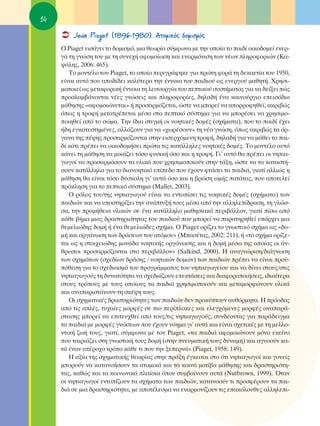 14
         Jean Piaget (1896-1980): ∞ÙÔÌÈÎﬁ˜ ‰ÔÌÈÛÌﬁ˜
     O Piaget ÂÈÛ¿ÁÂÈ ÙÔ ‰ÔÌÈÛÌﬁ, ÌÈ· ıÂˆÚ›· Û‡ÌÊˆÓ· ÌÂ ÙËÓ ÔÔ›· ÙÔ ·È‰› ÔÈÎÔ‰ÔÌÂ› ÂÓÂÚ-
     Á¿ ÙË ÁÓÒÛË ÙÔ˘ ÌÂ ÙË Û˘ÓÂ¯‹ ·ÊÔÌÔ›ˆÛË Î·È ÂÓ·ÚÌﬁÓÈÛË ÙˆÓ Ó¤ˆÓ ÏËÚÔÊÔÚÈÒÓ (∫·-
     „¿ÏË˜, 2006: 465).
        ΔÔ ÌÔÓÙ¤ÏÔ ÙÔ˘ Piaget, ÙÔ ÔÔ›Ô ÂÚÈÁÚ¿ÊËÎÂ ÁÈ· ÚÒÙË ÊÔÚ¿ ÙË ‰ÂÎ·ÂÙ›· ÙÔ˘ 1950,
     Â›Ó·È ·˘Ùﬁ Ô˘ ·Ô‰›‰ÂÈ Î·Ï‡ÙÂÚ· ÙËÓ ¤ÓÓÔÈ· ÙÔ˘ ·È‰ÈÔ‡ ˆ˜ ÂÓÂÚÁÔ‡ Ì·ıËÙ‹. ÃÚËÛÈ-
     ÌÔÔÈÂ› ˆ˜ ÌÂÙ·ÊÔÚÈÎ‹ ¤ÓÓÔÈ· ÙË ÏÂÈÙÔ˘ÚÁ›· ÙÔ˘ ÂÙÈÎÔ‡ Û˘ÛÙ‹Ì·ÙÔ˜ ÁÈ· Ó· ‰Â›ÍÂÈ Ò˜
     ÚÔÛÏ·Ì‚¿ÓÔÓÙ·È Ó¤Â˜ ÁÓÒÛÂÈ˜ Î·È ÏËÚÔÊÔÚ›Â˜, ‰ËÏ·‰‹ ¤Ó· Î·ÈÓÔ‡ÚÁÈÔ ÂÂÈÛﬁ‰ÈÔ
     Ì¿ıËÛË˜ «·ÊÔÌÔÈÒÓÂÙ·È» ‹ ÚÔÛ·ÚÌﬁ˙ÂÙ·È, ÒÛÙÂ Ó· ÌÔÚÂ› Ó· ·ÔÚÚÔÊËıÂ›, ·ÎÚÈ‚Ò˜
     ﬁˆ˜ Ë ÙÚÔÊ‹ ÌÂÙ·ÙÚ¤ÂÙ·È Ì¤Û· ÛÙÔ ÂÙÈÎﬁ Û‡ÛÙËÌ· ÁÈ· Ó· ÌÔÚ¤ÛÂÈ Ó· ¯ÚËÛÈÌÔ-
     ÔÈËıÂ› ·ﬁ ÙÔ ÛÒÌ·. ΔËÓ ›‰È· ÛÙÈÁÌ‹ ÔÈ ÓÔËÙÈÎ¤˜ ‰ÔÌ¤˜ (Û¯‹Ì·Ù·), Ô˘ ÙÔ ·È‰› ¤¯ÂÈ
     ‹‰Ë ÂÁÎ·ÙÂÛÙËÌ¤ÓÂ˜, ·ÏÏ¿˙Ô˘Ó ÁÈ· Ó· «¯ˆÚ¤ÛÔ˘Ó» ÙË Ó¤· ÁÓÒÛË, ﬁˆ˜ ·ÎÚÈ‚Ò˜ Ù· ﬁÚ-
     Á·Ó· ÙË˜ ¤„Ë˜ ÚÔÛ·ÚÌﬁ˙ÔÓÙ·È ÛÙËÓ ÂÈÛÂÚ¯ﬁÌÂÓË ÙÚÔÊ‹, ‰ËÏ·‰‹ ÁÈ· Ó· Ì¿ıÂÈ ÙÔ ·È-
     ‰› Î¿ÙÈ Ú¤ÂÈ Ó· ÔÈÎÔ‰ÔÌ‹ÛÂÈ ÚÒÙ· ÙÈ˜ Î·Ù¿ÏÏËÏÂ˜ ÓÔËÙÈÎ¤˜ ‰ÔÌ¤˜. ΔÔ ÌÔÓÙ¤ÏÔ ·˘Ùﬁ
     Î¿ÓÂÈ ÙË Ì¿ıËÛË Ó· ÌÔÈ¿˙ÂÈ ÙﬁÛÔ Ê˘ÛÈÎ‹ ﬁÛÔ Î·È Ë ÙÚÔÊ‹. °È’ ·˘Ùﬁ ı· Ú¤ÂÈ ÔÈ ÓËÈ·-
     ÁˆÁÔ› Ó· ÚÔÛ·ÚÌﬁÛÔ˘Ó Ù· ˘ÏÈÎ¿ Ô˘ ¯ÚËÛÈÌÔÔÈÔ‡Ó ÛÙËÓ Ù¿ÍË, ÒÛÙÂ Ó· Ù· Î·Ù·ÛÙ‹-
     ÛÔ˘Ó Î·Ù¿ÏÏËÏ· ÁÈ· ÙÔ ‰È·ÓÔËÙÈÎﬁ Â›Â‰Ô Ô˘ ¤¯Ô˘Ó ÊÙ¿ÛÂÈ Ù· ·È‰È¿, ÁÈ·Ù› ·ÏÏÈÒ˜ Ë
     Ì¿ıËÛË ı· Â›Ó·È ÙﬁÛÔ ‰‡ÛÎÔÏË ÁÈ’ ·˘Ù¿ ﬁÛÔ Î·È Ë ‚ÚÒÛË ˆÌ‹˜ ·Ù¿Ù·˜, Ô˘ ·ÔÙÂÏÂ›
     ÚﬁÎÏËÛË ÁÈ· ÙÔ ÂÙÈÎﬁ Û‡ÛÙËÌ· (Mallet, 2003).
        O ÚﬁÏÔ˜ ÙÔ˘/ÙË˜ ÓËÈ·ÁˆÁÔ‡ Â›Ó·È Ó· ÂÓÙÔ›ÛÂÈ ÙÈ˜ ÓÔËÙÈÎ¤˜ ‰ÔÌ¤˜ (Û¯‹Ì·Ù·) ÙˆÓ
     ·È‰ÈÒÓ Î·È Ó· ˘ÔÛÙËÚ›ÍÂÈ ÙËÓ ·Ó¿Ù˘Í‹ ÙÔ˘˜ Ì¤Û· ·ﬁ ÙËÓ ·ÏÏËÏÂ›‰Ú·ÛË, ÙË ÁÏÒÛ-
     Û·, ÙËÓ ÚÔÌ‹ıÂÈ· ˘ÏÈÎÒÓ ÛÂ ¤Ó· Î·Ù¿ÏÏËÏÔ Ì·ıËÛÈ·Îﬁ ÂÚÈ‚¿ÏÏÔÓ, ÁÈ·Ù› ›Ûˆ ·ﬁ
     Î¿ıÂ ‚‹Ì· ÌÈ·˜ ‰Ú·ÛÙËÚÈﬁÙËÙ·˜ ÙÔ˘ ·È‰ÈÔ‡ Ô˘ ÌÔÚÂ› Ó· ·Ú·ÙËÚËıÂ› ˘¿Ú¯ÂÈ ÌÈ·
     ıÂÌÂÏÈÒ‰Ë˜ ‰ÔÌ‹ ‹ ¤Ó· ıÂÌÂÏÈÒ‰Â˜ Û¯‹Ì·. O Piaget ÔÚ›˙ÂÈ ÙÔ ÁÓˆÛÙÈÎﬁ Û¯‹Ì· ˆ˜ «‰Ô-
     Ì‹ Î·È ÔÚÁ¿ÓˆÛË ÙˆÓ ‰Ú¿ÛÂˆÓ ÙÔ˘ ·ÙﬁÌÔ˘» (ª·Û¤Ù·˜, 2002: 211), ‹ «ÙÔ Û¯‹Ì· ÔÚ›˙Â-
     Ù·È ˆ˜ Ë ÛÙÔÈ¯ÂÈÒ‰Ë˜ ÌÔÓ¿‰· ÓÔËÙÈÎ‹˜ ÔÚÁ¿ÓˆÛË˜ Î·È Ë ‰ÔÌ‹ Ì¤Ûˆ ÙË˜ ÔÔ›·˜ ÔÈ ¿Ó-
     ıÚˆÔÈ ÚÔÛ·ÚÌﬁ˙ÔÓÙ·È ÛÙÔ ÂÚÈ‚¿ÏÏÔÓ» (Salkind, 2000). ∏ ·Ó·ÁÓÒÚÈÛË/‰È¿ÁÓˆÛË
     ÙˆÓ Û¯ËÌ¿ÙˆÓ (Û¯Â‰›ˆÓ ‰Ú¿ÛË˜ / ÓÔËÙÈÎÒÓ ‰ÔÌÒÓ) ÙˆÓ ·È‰ÈÒÓ Ú¤ÂÈ Ó· Â›Ó·È ÚÔ¸-
     ﬁıÂÛË ÁÈ· ÙÔ Û¯Â‰È·ÛÌﬁ ÙÔ˘ ÚÔÁÚ¿ÌÌ·ÙÔ˜ ÙÔ˘ ÓËÈ·ÁˆÁÂ›Ô˘ Î·È Ó· ‰›ÓÂÈ ÛÙÔ˘˜/ÛÙÈ˜
     ÓËÈ·ÁˆÁÔ‡˜ ÙË ‰˘Ó·ÙﬁÙËÙ· Ó· Û¯Â‰È¿˙Ô˘Ó ÂÂÎÙ¿ÛÂÈ˜ Î·È ‰È·ÊÔÚÔÔÈ‹ÛÂÈ˜, È‰È·›ÙÂÚ·
     ÛÙÔ˘˜ ÙÚﬁÔ˘˜ ÌÂ ÙÔ˘˜ ÔÔ›Ô˘˜ Ù· ·È‰È¿ ¯ÚËÛÈÌÔÔÈÔ‡Ó Î·È ÌÂÙ·ÌÔÚÊÒÓÔ˘Ó ˘ÏÈÎ¿
     Î·È ·Ó··ÚÈÛÙ¿ÓÔ˘Ó ÙË ÛÎ¤„Ë ÙÔ˘˜.
        OÈ Û¯ËÌ·ÙÈÎ¤˜ ‰Ú·ÛÙËÚÈﬁÙËÙÂ˜ ÙˆÓ ·È‰ÈÒÓ ‰ÂÓ ÚÔÎ‡ÙÔ˘Ó ·˘ıﬁÚÌËÙ·. ∏ ÚﬁÔ‰Ô˜
     ·ﬁ ÙÈ˜ ·Ï¤˜, Ù˘¯·›Â˜ ÌÔÚÊ¤˜ ÛÂ ÈÔ ÂÚ›ÏÔÎÂ˜ Î·È ÂÏÂÁ¯ﬁÌÂÓÂ˜ ÌÔÚÊ¤˜ ·Ó··Ú¿-
     ÛÙ·ÛË˜ ÌÔÚÂ› Ó· ÂÈÙÂ˘¯ıÂ› ·ﬁ ÙÔ˘˜/ÙÈ˜ ÓËÈ·ÁˆÁÔ‡˜, Û˘Ó‰¤ÔÓÙ·˜ ÁÈ· ·Ú¿‰ÂÈÁÌ·
     Ù· ·È‰È¿ ÌÂ ÌÔÚÊ¤˜ ÁÓÒÛÂˆÓ Ô˘ ¤¯Ô˘Ó ÓﬁËÌ· ÁÈ’ ·˘Ù¿ Î·È Â›Ó·È Û¯ÂÙÈÎ¤˜ ÌÂ ÙË ÌÂÏÏÔ-
     ÓÙÈÎ‹ ˙ˆ‹ ÙÔ˘˜, ÁÈ·Ù›, Û‡ÌÊˆÓ· ÌÂ ÙÔÓ Piaget, «Ù· ·È‰È¿ ·ÊÔÌÔÈÒÓÔ˘Ó ÌﬁÓÔ ÂÎÂ›ÓÔ
     Ô˘ Ù·ÈÚÈ¿˙ÂÈ ÛÙË ÁÓˆÛÙÈÎ‹ ÙÔ˘˜ ‰ÔÌ‹ (ÛÙËÓ ÓÂ˘Ì·ÙÈÎ‹ ÙÔ˘˜ ‰‡Ó·ÌË) Î·È ·ÁÓÔÔ‡Ó Î·-
     Ù¿ ¤Ó·Ó ˘¤ÚÔ¯Ô ÙÚﬁÔ Î¿ıÂ ÙÈ Ô˘ ÙËÓ ÍÂÂÚÓ¿» (Piaget, 1958: 149).
        ∏ ·Í›· ÙË˜ Û¯ËÌ·ÙÈÎ‹˜ ıÂˆÚ›·˜ ÛÙËÓ Ú¿ÍË ¤ÁÎÂÈÙ·È ÛÙÔ ﬁÙÈ ÓËÈ·ÁˆÁÔ› Î·È ÁÔÓÂ›˜
     ÌÔÚÔ‡Ó Ó· Î·Ù·ÓÔ‹ÛÔ˘Ó Ù· ·ÙÔÌÈÎ¿ Î·È Ù· ÎÔÈÓ¿ ÌÔÙ›‚· Ì¿ıËÛË˜ Î·È ‰Ú·ÛÙËÚÈﬁÙË-
     Ù·˜, Î·ıÒ˜ Î·È Ù· ÎÔÈÓˆÓÈÎ¿ Ï·›ÛÈ· ﬁÔ˘ Û˘Ì‚·›ÓÔ˘Ó ·˘Ù¿ (Nutbrown, 1999). ŸÙ·Ó
     ÔÈ ÓËÈ·ÁˆÁÔ› ÂÓÙÔ›˙Ô˘Ó Ù· Û¯‹Ì·Ù· ÙˆÓ ·È‰ÈÒÓ, Î·Ù·ÓÔÔ‡Ó ÙÈ ÚÔÛÊ¤ÚÔ˘Ó Ù· ·È-
     ‰È¿ ÛÂ ÌÈ· ‰Ú·ÛÙËÚÈﬁÙËÙ·, ÌÂ ·ÔÙ¤ÏÂÛÌ· Ó· ÂÓ·ÚÌÔÓ›˙Ô˘Ó ÙÈ˜ Â·ÎﬁÏÔ˘ıÂ˜ ·ÏÏËÏÂÈ-
 
