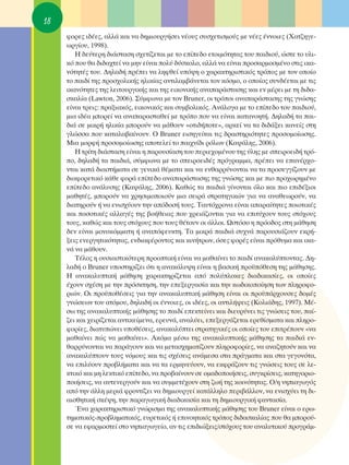 18
     ÊÔÚÂ˜ È‰¤Â˜, ·ÏÏ¿ Î·È Ó· ‰ËÌÈÔ˘ÚÁ‹ÛÂÈ Ó¤Ô˘˜ Û˘Û¯ÂÙÈÛÌÔ‡˜ ÌÂ Ó¤Â˜ ¤ÓÓÔÈÂ˜ (Ã·Ù˙ËÁÂ-
     ˆÚÁ›Ô˘, 1998).
        ∏ ‰Â‡ÙÂÚË ‰È¿ÛÙ·ÛË Û¯ÂÙ›˙ÂÙ·È ÌÂ ÙÔ Â›Â‰Ô ÂÙÔÈÌﬁÙËÙ·˜ ÙÔ˘ ·È‰ÈÔ‡, ÒÛÙÂ ÙÔ ˘ÏÈ-
     Îﬁ Ô˘ ı· ‰È‰·¯ÙÂ› Ó· ÌËÓ Â›Ó·È ÔÏ‡ ‰‡ÛÎÔÏÔ, ·ÏÏ¿ Ó· Â›Ó·È ÚÔÛ·ÚÌÔÛÌ¤ÓÔ ÛÙÈ˜ ÈÎ·-
     ÓﬁÙËÙ¤˜ ÙÔ˘. ¢ËÏ·‰‹ Ú¤ÂÈ Ó· ÏËÊıÂ› ˘ﬁ„Ë Ô ¯·Ú·ÎÙËÚÈÛÙÈÎﬁ˜ ÙÚﬁÔ˜ ÌÂ ÙÔÓ ÔÔ›Ô
     ÙÔ ·È‰› ÙË˜ ÚÔÛ¯ÔÏÈÎ‹˜ ËÏÈÎ›·˜ ·ÓÙÈÏ·Ì‚¿ÓÂÙ·È ÙÔÓ ÎﬁÛÌÔ, Ô ÔÔ›Ô˜ Û˘Ó‰¤ÂÙ·È ÌÂ ÙÈ˜
     ÈÎ·ÓﬁÙËÙÂ˜ ÙË˜ ÏÂÈÙÔ˘ÚÁÈÎ‹˜ Î·È ÙË˜ ÂÈÎÔÓÈÎ‹˜ ·Ó··Ú¿ÛÙ·ÛË˜ Î·È ÂÓ Ì¤ÚÂÈ ÌÂ ÙË ‰È‰·-
     ÛÎ·Ï›· (Lawton, 2006). ™‡ÌÊˆÓ· ÌÂ ÙÔÓ Bruner, ÔÈ ÙÚﬁÔÈ ·Ó··Ú¿ÛÙ·ÛË˜ ÙË˜ ÁÓÒÛË˜
     Â›Ó·È ÙÚÂÈ˜: Ú·ÍÈ·Îﬁ˜, ÂÈÎÔÓÈÎﬁ˜ Î·È Û˘Ì‚ÔÏÈÎﬁ˜. ∞Ó¿ÏÔÁ· ÌÂ ÙÔ Â›Â‰Ô ÙÔ˘ ·È‰ÈÔ‡,
     ÌÈ· È‰¤· ÌÔÚÂ› Ó· ·Ó··Ú·ÛÙ·ıÂ› ÌÂ ÙÚﬁÔ Ô˘ Ó· Â›Ó·È Î·Ù·ÓÔËÙ‹. ¢ËÏ·‰‹ Ù· ·È-
     ‰È¿ ÛÂ ÌÈÎÚ‹ ËÏÈÎ›· ÌÔÚÔ‡Ó Ó· Ì¿ıÔ˘Ó «ÔÙÈ‰‹ÔÙÂ», ·ÚÎÂ› Ó· Ù· ‰È‰¿ÍÂÈ Î·ÓÂ›˜ ÛÙË
     ÁÏÒÛÛ· Ô˘ Î·Ù·Ï·‚·›ÓÔ˘Ó. O Bruner ÂÈÛËÁÂ›Ù·È ÙÈ˜ ‰Ú·ÛÙËÚÈﬁÙËÙÂ˜ ÚÔÛÔÌÔ›ˆÛË˜.
     ªÈ· ÌÔÚÊ‹ ÚÔÛÔÌÔ›ˆÛË˜ ·ÔÙÂÏÂ› ÙÔ ·È¯Ó›‰È ÚﬁÏˆÓ (∫·„¿ÏË˜, 2006).
        ∏ ÙÚ›ÙË ‰È¿ÛÙ·ÛË Â›Ó·È Ë ·ÚÔ˘Û›·ÛË ÙÔ˘ ÂÚÈÂ¯ÔÌ¤ÓÔ˘ ÙË˜ ‡ÏË˜ ÌÂ ÛÂÈÚÔÂÈ‰‹ ÙÚﬁ-
     Ô, ‰ËÏ·‰‹ Ù· ·È‰È¿, Û‡ÌÊˆÓ· ÌÂ ÙÔ ÛÂÈÚÔÂÈ‰¤˜ ÚﬁÁÚ·ÌÌ·, Ú¤ÂÈ Ó· Â·Ó¤Ú¯Ô-
     ÓÙ·È Î·Ù¿ ‰È·ÛÙ‹Ì·Ù· ÛÂ ÁÂÓÈÎ¿ ı¤Ì·Ù· Î·È Ó· ÂÓı·ÚÚ‡ÓÔÓÙ·È Ó· Ù· ÚÔÛÂÁÁ›˙Ô˘Ó ÌÂ
     ‰È·ÊÔÚÂÙÈÎﬁ Î¿ıÂ ÊÔÚ¿ Â›Â‰Ô ·Ó··Ú¿ÛÙ·ÛË˜ ÙË˜ ÁÓÒÛË˜ Î·È ÌÂ ÈÔ ÚÔ¯ˆÚËÌ¤ÓÔ
     Â›Â‰Ô ·Ó¿Ï˘ÛË˜ (∫·„¿ÏË˜, 2006). ∫·ıÒ˜ Ù· ·È‰È¿ Á›ÓÔÓÙ·È ﬁÏÔ Î·È ÈÔ ÂÈ‰¤ÍÈÔÈ
     Ì·ıËÙ¤˜, ÌÔÚÔ‡Ó Ó· ¯ÚËÛÈÌÔÔÈÔ‡Ó ÌÈ· ÛÂÈÚ¿ ÛÙÚ·ÙËÁÈÎÒÓ ÁÈ· Ó· ·Ó·ıÂˆÚÔ‡Ó, Ó·
     ‰È·ÙËÚÔ‡Ó ‹ Ó· ÂÓÈÛ¯‡Ô˘Ó ÙËÓ ·ﬁ‰ÔÛ‹ ÙÔ˘˜. Δ·˘Ùﬁ¯ÚÔÓ· Â›Ó·È ··Ú·›ÙËÙÂ˜ ÔÈÔÙÈÎ¤˜
     Î·È ÔÛÔÙÈÎ¤˜ ·ÏÏ·Á¤˜ ÙË˜ ‚Ô‹ıÂÈ·˜ Ô˘ ¯ÚÂÈ¿˙ÔÓÙ·È ÁÈ· Ó· ÂÈÙ‡¯Ô˘Ó ÙÔ˘˜ ÛÙﬁ¯Ô˘˜
     ÙÔ˘˜, Î·ıÒ˜ Î·È ÙÔ˘˜ ÛÙﬁ¯Ô˘˜ Ô˘ ÙÔ˘˜ ı¤ÙÔ˘Ó ÔÈ ¿ÏÏÔÈ. øÛÙﬁÛÔ Ë ÚﬁÔ‰Ô˜ ÛÙË Ì¿ıËÛË
     ‰ÂÓ Â›Ó·È ÌÔÓÔÎﬁÌÌ·ÙË ‹ ·Ó·ﬁÊÂ˘ÎÙË. Δ· ÌÈÎÚ¿ ·È‰È¿ Û˘¯Ó¿ ·ÚÔ˘ÛÈ¿˙Ô˘Ó ÂÎÚ‹-
     ÍÂÈ˜ ÂÓÂÚÁËÙÈÎﬁÙËÙ·˜, ÂÓ‰È·Ê¤ÚÔÓÙÔ˜ Î·È ÎÈÓ‹ÙÚˆÓ, ﬁÛÂ˜ ÊÔÚ¤˜ Â›Ó·È Úﬁı˘Ì· Î·È ÈÎ·-
     Ó¿ Ó· Ì¿ıÔ˘Ó.
        Δ¤ÏÔ˜ Ë Ô˘ÛÈ·ÛÙÈÎﬁÙÂÚË ÚÔÔÙÈÎ‹ Â›Ó·È Ó· Ì·ı·›ÓÂÈ ÙÔ ·È‰› ·Ó·Î·Ï‡ÙÔÓÙ·˜. ¢Ë-
     Ï·‰‹ Ô Bruner ˘ÔÛÙËÚ›˙ÂÈ ﬁÙÈ Ë ·Ó·Î¿Ï˘„Ë Â›Ó·È Ë ‚·ÛÈÎ‹ ÚÔ¸ﬁıÂÛË ÙË˜ Ì¿ıËÛË˜.
     ∏ ·Ó·Î·Ï˘ÙÈÎ‹ Ì¿ıËÛË ¯·Ú·ÎÙËÚ›˙ÂÙ·È ·ﬁ ÔÏ‡ÏÔÎÂ˜ ‰È·‰ÈÎ·Û›Â˜, ÔÈ ÔÔ›Â˜
     ¤¯Ô˘Ó Û¯¤ÛË ÌÂ ÙËÓ ÚﬁÛÎÙËÛË, ÙËÓ ÂÂÍÂÚÁ·Û›· Î·È ÙËÓ Îˆ‰ÈÎÔÔ›ËÛË ÙˆÓ ÏËÚÔÊÔ-
     ÚÈÒÓ. OÈ ÚÔ¸Ôı¤ÛÂÈ˜ ÁÈ· ÙËÓ ·Ó·Î·Ï˘ÙÈÎ‹ Ì¿ıËÛË Â›Ó·È ÔÈ ÚÔ¸¿Ú¯Ô˘ÛÂ˜ ‰ÔÌ¤˜
     ÁÓÒÛÂˆÓ ÙÔ˘ ·ÙﬁÌÔ˘, ‰ËÏ·‰‹ ÔÈ ¤ÓÓÔÈÂ˜, ÔÈ È‰¤Â˜, ÔÈ ·ÓÙÈÏ‹„ÂÈ˜ (∫ÔÏÈ¿‰Ë˜, 1997). ª¤-
     Ûˆ ÙË˜ ·Ó·Î·Ï˘ÙÈÎ‹˜ Ì¿ıËÛË˜ ÙÔ ·È‰› ÂÂÎÙÂ›ÓÂÈ Î·È ‰ÈÂ˘Ú‡ÓÂÈ ÙÈ˜ ÁÓÒÛÂÈ˜ ÙÔ˘, ·›-
     ˙ÂÈ Î·È ¯ÂÈÚ›˙ÂÙ·È ·ÓÙÈÎÂ›ÌÂÓ·, ÂÚÂ˘Ó¿, ·Ó·Ï‡ÂÈ, ÂÂÍÂÚÁ¿˙ÂÙ·È ÂÚÂı›ÛÌ·Ù· Î·È ÏËÚÔ-
     ÊÔÚ›Â˜, ‰È·Ù˘ÒÓÂÈ ˘Ôı¤ÛÂÈ˜, ·Ó·Î·Ï‡ÙÂÈ ÛÙÚ·ÙËÁÈÎ¤˜ ÔÈ ÔÔ›Â˜ ÙÔ˘ ÂÈÙÚ¤Ô˘Ó «Ó·
     Ì·ı·›ÓÂÈ Ò˜ Ó· Ì·ı·›ÓÂÈ». ∞ÎﬁÌ· Ì¤Ûˆ ÙË˜ ·Ó·Î·Ï˘ÙÈÎ‹˜ Ì¿ıËÛË˜ Ù· ·È‰È¿ ÂÓ-
     ı·ÚÚ‡ÓÔÓÙ·È Ó· ·Ú¿ÁÔ˘Ó Î·È Ó· ÌÂÙ·Û¯ËÌ·Ù›˙Ô˘Ó ÏËÚÔÊÔÚ›Â˜, Ó· ·Ó·˙ËÙÔ‡Ó Î·È Ó·
     ·Ó·Î·Ï‡ÙÔ˘Ó ÙÔ˘˜ ÓﬁÌÔ˘˜ Î·È ÙÈ˜ Û¯¤ÛÂÈ˜ ·Ó¿ÌÂÛ· ÛÙ· Ú¿ÁÌ·Ù· Î·È ÛÙ· ÁÂÁÔÓﬁÙ·,
     Ó· ÂÈÏ‡Ô˘Ó ÚÔ‚Ï‹Ì·Ù· Î·È Ó· Ù· ÂÚÌËÓÂ‡Ô˘Ó, Ó· ÂÎÊÚ¿˙Ô˘Ó ÙÈ˜ ÁÓÒÛÂÈ˜ ÙÔ˘˜ ÛÂ ÏÂ-
     ÎÙÈÎﬁ Î·È ÌË ÏÂÎÙÈÎﬁ Â›Â‰Ô, Ó· ÚÔ‚·›ÓÔ˘Ó ÛÂ ÔÌ·‰ÔÔÈ‹ÛÂÈ˜, Û˘ÁÎÚ›ÛÂÈ˜, Î·ÙËÁÔÚÈÔ-
     ÔÈ‹ÛÂÈ˜, Ó· ·˘ÙÂÓÂÚÁÔ‡Ó Î·È Ó· Û˘ÌÌÂÙ¤¯Ô˘Ó ÛÙË ˙ˆ‹ ÙË˜ ÎÔÈÓﬁÙËÙ·˜. O/Ë ÓËÈ·ÁˆÁﬁ˜
     ·ﬁ ÙËÓ ¿ÏÏË ÌÂÚÈ¿ ÊÚÔÓÙ›˙ÂÈ Ó· ‰ËÌÈÔ˘ÚÁÂ› Î·Ù¿ÏÏËÏÔ ÂÚÈ‚¿ÏÏÔÓ, Ó· ÂÓÈÛ¯‡ÂÈ ÙË ‰È-
     ·ÈÛıËÙÈÎ‹ ÛÎ¤„Ë, ÙËÓ ·Ú·ÁˆÁÈÎ‹ ‰È·‰ÈÎ·Û›· Î·È ÙË ‰ËÌÈÔ˘ÚÁÈÎ‹ Ê·ÓÙ·Û›·.
        ŒÓ· ¯·Ú·ÎÙËÚÈÛÙÈÎﬁ ÁÓÒÚÈÛÌ· ÙË˜ ·Ó·Î·Ï˘ÙÈÎ‹˜ Ì¿ıËÛË˜ ÙÔ˘ Bruner Â›Ó·È Ô ÂÚˆ-
     ÙËÌ·ÙÈÎﬁ˜-ÚÔ‚ÏËÌ·ÙÈÎﬁ˜, Â˘ÚÂÙÈÎﬁ˜ ‹ ÂÈÓÔËÙÈÎﬁ˜ ÙÚﬁÔ˜ ‰È‰·ÛÎ·Ï›·˜ Ô˘ ı· ÌÔÚÔ‡-
     ÛÂ Ó· ÂÊ·ÚÌÔÛÙÂ› ÛÙÔ ÓËÈ·ÁˆÁÂ›Ô, ·Ó ÙÈ˜ ÂÈ‰ÈÒÍÂÈ˜/ÛÙﬁ¯Ô˘˜ ÙÔ˘ ·Ó·Ï˘ÙÈÎÔ‡ ÚÔÁÚ¿Ì-
 