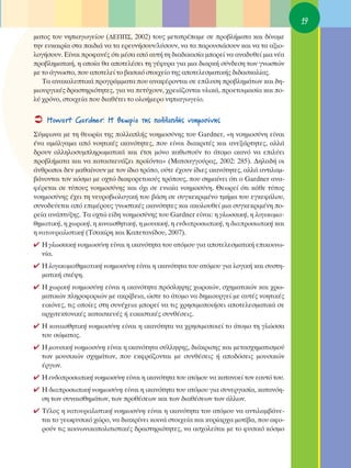 19
Ì·ÙÔ˜ ÙÔ˘ ÓËÈ·ÁˆÁÂ›Ô˘ (¢∂¶¶™, 2002) ÙÔ˘˜ ÌÂÙ·ÙÚ¤·ÌÂ ÛÂ ÚÔ‚Ï‹Ì·Ù· Î·È ‰›Ó·ÌÂ
ÙËÓ Â˘Î·ÈÚ›· ÛÙ· ·È‰È¿ Ó· Ù· ÂÚÂ˘Ó‹ÛÔ˘Ó/Ï‡ÛÔ˘Ó, Ó· Ù· ·ÚÔ˘ÛÈ¿ÛÔ˘Ó Î·È Ó· Ù· ·ÍÈÔ-
ÏÔÁ‹ÛÔ˘Ó. ∂›Ó·È ÚÔÊ·Ó¤˜ ﬁÙÈ Ì¤Û· ·ﬁ ·˘Ù‹ ÙË ‰È·‰ÈÎ·Û›· ÌÔÚÂ› Ó· ·Ó·‰˘ıÂ› ÌÈ· Ó¤·
ÚÔ‚ÏËÌ·ÙÈÎ‹, Ë ÔÔ›· ı· ·ÔÙÂÏ¤ÛÂÈ ÙË Á¤Ê˘Ú· ÁÈ· ÌÈ· ‰È·ÚÎ‹ Û‡Ó‰ÂÛË ÙˆÓ ÁÓˆÛÙÒÓ
ÌÂ ÙÔ ¿ÁÓˆÛÙÔ, Ô˘ ·ÔÙÂÏÂ› ÙÔ ‚·ÛÈÎﬁ ÛÙÔÈ¯Â›Ô ÙË˜ ·ÔÙÂÏÂÛÌ·ÙÈÎ‹˜ ‰È‰·ÛÎ·Ï›·˜.
   Δ· ·Ó·Î·Ï˘ÙÈÎ¿ ÚÔÁÚ¿ÌÌ·Ù· Ô˘ ·Ó·Ê¤ÚÔÓÙ·È ÛÂ Â›Ï˘ÛË ÚÔ‚ÏËÌ¿ÙˆÓ Î·È ‰Ë-
ÌÈÔ˘ÚÁÈÎ¤˜ ‰Ú·ÛÙËÚÈﬁÙËÙÂ˜, ÁÈ· Ó· ÂÙ‡¯Ô˘Ó, ¯ÚÂÈ¿˙ÔÓÙ·È ˘ÏÈÎ¿, ÚÔÂÙÔÈÌ·Û›· Î·È Ô-
Ï‡ ¯ÚﬁÓÔ, ÛÙÔÈ¯Â›· Ô˘ ‰È·ı¤ÙÂÈ ÙÔ ÔÏÔ‹ÌÂÚÔ ÓËÈ·ÁˆÁÂ›Ô.

    ∏owart Gardner: ∏ ıÂˆÚ›· ÙË˜ ÔÏÏ·Ï‹˜ ÓÔËÌÔÛ‡ÓË˜
™‡ÌÊˆÓ· ÌÂ ÙË ıÂˆÚ›· ÙË˜ ÔÏÏ·Ï‹˜ ÓÔËÌÔÛ‡ÓË˜ ÙÔ˘ Gardner, «Ë ÓÔËÌÔÛ‡ÓË Â›Ó·È
¤Ó· ·Ì¿ÏÁ·Ì· ·ﬁ ÓÔËÙÈÎ¤˜ ÈÎ·ÓﬁÙËÙÂ˜, Ô˘ Â›Ó·È ‰È·ÎÚÈÙ¤˜ Î·È ·ÓÂÍ¿ÚÙËÙÂ˜, ·ÏÏ¿
‰ÚÔ˘Ó ·ÏÏËÏÔÛ˘ÌÏËÚˆÌ·ÙÈÎ¿ Î·È ¤ÙÛÈ ÌﬁÓÔ Î·ıÈÛÙÔ‡Ó ÙÔ ¿ÙÔÌÔ ÈÎ·Óﬁ Ó· ÂÈÏ‡ÂÈ
ÚÔ‚Ï‹Ì·Ù· Î·È Ó· Î·Ù·ÛÎÂ˘¿˙ÂÈ ÚÔ˚ﬁÓÙ·» (ª·ÙÛ·ÁÁÔ‡Ú·˜, 2002: 285). ¢ËÏ·‰‹ ÔÈ
¿ÓıÚˆÔÈ ‰ÂÓ Ì·ı·›ÓÔ˘Ó ÌÂ ÙÔÓ ›‰ÈÔ ÙÚﬁÔ, Ô‡ÙÂ ¤¯Ô˘Ó ›‰ÈÂ˜ ÈÎ·ÓﬁÙËÙÂ˜, ·ÏÏ¿ ·ÓÙÈÏ·Ì-
‚¿ÓÔÓÙ·È ÙÔÓ ÎﬁÛÌÔ ÌÂ Ô¯ÙÒ ‰È·ÊÔÚÂÙÈÎÔ‡˜ ÙÚﬁÔ˘˜, Ô˘ ÛËÌ·›ÓÂÈ ﬁÙÈ Ô Gardner ·Ó·-
Ê¤ÚÂÙ·È ÛÂ Ù‡Ô˘˜ ÓÔËÌÔÛ‡ÓË˜ Î·È ﬁ¯È ÛÂ ÂÓÈ·›· ÓÔËÌÔÛ‡ÓË. £ÂˆÚÂ› ﬁÙÈ Î¿ıÂ Ù‡Ô˜
ÓÔËÌÔÛ‡ÓË˜ ¤¯ÂÈ ÙË ÓÂ˘ÚÔ‚ÈÔÏÔÁÈÎ‹ ÙÔ˘ ‚¿ÛË ÛÂ Û˘ÁÎÂÎÚÈÌ¤ÓÔ ÙÌ‹Ì· ÙÔ˘ ÂÁÎÂÊ¿ÏÔ˘,
Û˘ÓÔ‰Â‡ÂÙ·È ·ﬁ ÂÈÌ¤ÚÔ˘˜ ÁÓˆÛÙÈÎ¤˜ ÈÎ·ÓﬁÙËÙÂ˜ Î·È ·ÎÔÏÔ˘ıÂ› ÌÈ· Û˘ÁÎÂÎÚÈÌ¤ÓË Ô-
ÚÂ›· ·Ó¿Ù˘ÍË˜. Δ· Ô¯ÙÒ Â›‰Ë ÓÔËÌÔÛ‡ÓË˜ ÙÔ˘ Gardner Â›Ó·È: Ë ÁÏˆÛÛÈÎ‹, Ë ÏÔÁÈÎÔÌ·-
ıËÌ·ÙÈÎ‹, Ë ¯ˆÚÈÎ‹, Ë ÎÈÓ·ÈÛıËÙÈÎ‹, Ë ÌÔ˘ÛÈÎ‹, Ë ÂÓ‰ÔÚÔÛˆÈÎ‹, Ë ‰È·ÚÔÛˆÈÎ‹ Î·È
Ë Ó·ÙÔ˘Ú·ÏÈÛÙÈÎ‹ (ΔÛ·Î›ÚË Î·È ∫·ÂÙ·Ó›‰Ô˘, 2007).
✔ ∏ ÁÏˆÛÛÈÎ‹ ÓÔËÌÔÛ‡ÓË Â›Ó·È Ë ÈÎ·ÓﬁÙËÙ· ÙÔ˘ ·ÙﬁÌÔ˘ ÁÈ· ·ÔÙÂÏÂÛÌ·ÙÈÎ‹ ÂÈÎÔÈÓˆ-
  Ó›·.
✔ ∏ ÏÔÁÈÎÔÌ·ıËÌ·ÙÈÎ‹ ÓÔËÌÔÛ‡ÓË Â›Ó·È Ë ÈÎ·ÓﬁÙËÙ· ÙÔ˘ ·ÙﬁÌÔ˘ ÁÈ· ÏÔÁÈÎ‹ Î·È Û˘ÛÙË-
  Ì·ÙÈÎ‹ ÛÎ¤„Ë.
✔ ∏ ¯ˆÚÈÎ‹ ÓÔËÌÔÛ‡ÓË Â›Ó·È Ë ÈÎ·ÓﬁÙËÙ· ÚﬁÛÏË„Ë˜ ¯ˆÚÈÎÒÓ, Û¯ËÌ·ÙÈÎÒÓ Î·È ¯Úˆ-
  Ì·ÙÈÎÒÓ ÏËÚÔÊÔÚÈÒÓ ÌÂ ·ÎÚ›‚ÂÈ·, ÒÛÙÂ ÙÔ ¿ÙÔÌÔ Ó· ‰ËÌÈÔ˘ÚÁÂ› ÌÂ ·˘Ù¤˜ ÓÔËÙÈÎ¤˜
  ÂÈÎﬁÓÂ˜, ÙÈ˜ ÔÔ›Â˜ ÛÙË Û˘Ó¤¯ÂÈ· ÌÔÚÂ› Ó· ÙÈ˜ ¯ÚËÛÈÌÔÔÈ‹ÛÂÈ ·ÔÙÂÏÂÛÌ·ÙÈÎ¿ ÛÂ
  ·Ú¯ÈÙÂÎÙÔÓÈÎ¤˜ Î·Ù·ÛÎÂ˘¤˜ ‹ ÂÈÎ·ÛÙÈÎ¤˜ Û˘Óı¤ÛÂÈ˜.
✔ ∏ ÎÈÓ·ÈÛıËÙÈÎ‹ ÓÔËÌÔÛ‡ÓË Â›Ó·È Ë ÈÎ·ÓﬁÙËÙ· Ó· ¯ÚËÛÈÌÔÔÈÂ› ÙÔ ¿ÙÔÌÔ ÙË ÁÏÒÛÛ·
  ÙÔ˘ ÛÒÌ·ÙÔ˜.
✔ ∏ ÌÔ˘ÛÈÎ‹ ÓÔËÌÔÛ‡ÓË Â›Ó·È Ë ÈÎ·ÓﬁÙËÙ· Û‡ÏÏË„Ë˜, ‰È¿ÎÚÈÛË˜ Î·È ÌÂÙ·Û¯ËÌ·ÙÈÛÌÔ‡
  ÙˆÓ ÌÔ˘ÛÈÎÒÓ Û¯ËÌ¿ÙˆÓ, Ô˘ ÂÎÊÚ¿˙ÔÓÙ·È ÌÂ Û˘Óı¤ÛÂÈ˜ ‹ ·Ô‰ﬁÛÂÈ˜ ÌÔ˘ÛÈÎÒÓ
  ¤ÚÁˆÓ.
✔ ∏ ÂÓ‰ÔÚÔÛˆÈÎ‹ ÓÔËÌÔÛ‡ÓË Â›Ó·È Ë ÈÎ·ÓﬁÙËÙ· ÙÔ˘ ·ÙﬁÌÔ˘ Ó· Î·Ù·ÓÔÂ› ÙÔÓ Â·˘Ùﬁ ÙÔ˘.
✔ ∏ ‰È·ÚÔÛˆÈÎ‹ ÓÔËÌÔÛ‡ÓË Â›Ó·È Ë ÈÎ·ÓﬁÙËÙ· ÙÔ˘ ·ÙﬁÌÔ˘ ÁÈ· Û˘ÓÂÚÁ·Û›·, Î·Ù·ÓﬁË-
  ÛË ÙˆÓ Û˘Ó·ÈÛıËÌ¿ÙˆÓ, ÙˆÓ ÚÔı¤ÛÂˆÓ Î·È ÙˆÓ ‰È·ı¤ÛÂˆÓ ÙˆÓ ¿ÏÏˆÓ.
✔ Δ¤ÏÔ˜ Ë Ó·ÙÔ˘Ú·ÏÈÛÙÈÎ‹ ÓÔËÌÔÛ‡ÓË Â›Ó·È Ë ÈÎ·ÓﬁÙËÙ· ÙÔ˘ ·ÙﬁÌÔ˘ Ó· ·ÓÙÈÏ·Ì‚¿ÓÂ-
  Ù·È ÙÔ ÁÂˆÊ˘ÛÈÎﬁ ¯ÒÚÔ, Ó· ‰È·ÎÚ›ÓÂÈ ÎÔÈÓ¿ ÛÙÔÈ¯Â›· Î·È Î˘Ú›·Ú¯· ÌÔÙ›‚·, Ô˘ ·ÊÔ-
  ÚÔ‡Ó ÙÈ˜ ÎÔÈÓˆÓÈÎÔÔÏÈÙÈÛÙÈÎ¤˜ ‰Ú·ÛÙËÚÈﬁÙËÙÂ˜, Ó· ·Û¯ÔÏÂ›Ù·È ÌÂ ÙÔ Ê˘ÛÈÎﬁ ÎﬁÛÌÔ
 