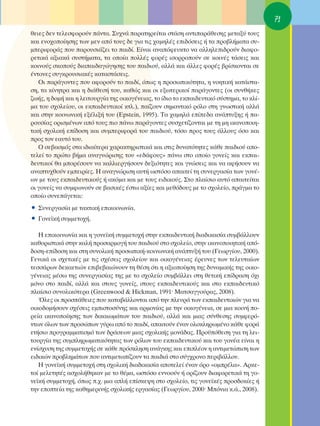 71
ıÂÈÂ˜ ‰ÂÓ ÙÂÏÂÛÊÔÚÔ‡Ó ¿ÓÙ·. ™˘¯Ó¿ ·Ú·ÙËÚÂ›Ù·È ÛÙ¿ÛË ·ÓÙÈ·Ú¿ıÂÛË˜ ÌÂÙ·Í‡ ÙÔ˘˜
Î·È ÂÓÔ¯ÔÔ›ËÛË˜ ÙˆÓ ÌÂÓ ·ﬁ ÙÔ˘˜ ‰Â ÁÈ· ÙÈ˜ ¯·ÌËÏ¤˜ ÂÈ‰ﬁÛÂÈ˜ ‹ Ù· ÚÔ‚Ï‹Ì·Ù· Û˘-
ÌÂÚÈÊÔÚ¿˜ Ô˘ ·ÚÔ˘ÛÈ¿˙ÂÈ ÙÔ ·È‰›. ∂›Ó·È ·Ó·ﬁÊÂ˘ÎÙÔ Ó· ·ÏÏËÏÂÈ‰ÚÔ‡Ó ‰È·ÊÔ-
ÚÂÙÈÎ¿ ·ÍÈ·Î¿ Û˘ÛÙ‹Ì·Ù·, Ù· ÔÔ›· ÔÏÏ¤˜ ÊÔÚ¤˜ ÈÛÔÚÚÔÔ‡Ó ÛÂ ÎÔÈÓ¤˜ Ù¿ÛÂÈ˜ Î·È
ÎÔÈÓÔ‡˜ ÛÎÔÔ‡˜ ‰È··È‰·ÁÒÁËÛË˜ ÙÔ˘ ·È‰ÈÔ‡, ·ÏÏ¿ Î·È ¿ÏÏÂ˜ ÊÔÚ¤˜ ‚Ú›ÛÎÔÓÙ·È ÛÂ
¤ÓÙÔÓÂ˜ Û˘ÁÎÚÔ˘ÛÈ·Î¤˜ Î·Ù·ÛÙ¿ÛÂÈ˜.
   OÈ ·Ú¿ÁÔÓÙÂ˜ Ô˘ ·ÊÔÚÔ‡Ó ÙÔ ·È‰›, ﬁˆ˜ Ë ÚÔÛˆÈÎﬁÙËÙ·, Ë ÓÔËÙÈÎ‹ Î·Ù¿ÛÙ·-
ÛË, Ù· Î›ÓËÙÚ· Î·È Ë ‰È¿ıÂÛ‹ ÙÔ˘, Î·ıÒ˜ Î·È ÔÈ ÂÍˆÙÂÚÈÎÔ› ·Ú¿ÁÔÓÙÂ˜ (ÔÈ Û˘Óı‹ÎÂ˜
˙ˆ‹˜, Ë ‰ÔÌ‹ Î·È Ë ÏÂÈÙÔ˘ÚÁ›· ÙË˜ ÔÈÎÔÁ¤ÓÂÈ·˜, ÙÔ ›‰ÈÔ ÙÔ ÂÎ·È‰Â˘ÙÈÎﬁ Û‡ÛÙËÌ·, ÙÔ ÎÏ›-
Ì· ÙÔ˘ Û¯ÔÏÂ›Ô˘, ÔÈ ÂÎ·È‰Â˘ÙÈÎÔ› ÎÙÏ.), ·›˙Ô˘Ó ÛËÌ·ÓÙÈÎﬁ ÚﬁÏÔ ÛÙË ÁÓˆÛÙÈÎ‹ ·ÏÏ¿
Î·È ÛÙËÓ ÎÔÈÓˆÓÈÎ‹ ÂÍ¤ÏÈÍ‹ ÙÔ˘ (Epstein, 1995). Δ· ¯·ÌËÏ¿ Â›Â‰· ·Ó¿Ù˘ÍË˜ ‹ ·-
ÚÔ˘Û›·˜ ÔÚÈÛÌ¤ÓˆÓ ·ﬁ ÙÔ˘˜ ÈÔ ¿Óˆ ·Ú¿ÁÔÓÙÂ˜ Û˘Û¯ÂÙ›˙ÔÓÙ·È ÌÂ ÙË ÌË ÈÎ·ÓÔÔÈË-
ÙÈÎ‹ Û¯ÔÏÈÎ‹ Â›‰ÔÛË Î·È Û˘ÌÂÚÈÊÔÚ¿ ÙÔ˘ ·È‰ÈÔ‡, ÙﬁÛÔ ÚÔ˜ ÙÔ˘˜ ¿ÏÏÔ˘˜ ﬁÛÔ Î·È
ÚÔ˜ ÙÔÓ Â·˘Ùﬁ ÙÔ˘.
   O ÛÂ‚·ÛÌﬁ˜ ÛÙ· È‰È·›ÙÂÚ· ¯·Ú·ÎÙËÚÈÛÙÈÎ¿ Î·È ÛÙÈ˜ ‰˘Ó·ÙﬁÙËÙÂ˜ Î¿ıÂ ·È‰ÈÔ‡ ·Ô-
ÙÂÏÂ› ÙÔ ÚÒÙÔ ‚‹Ì· ·Ó·ÁÓÒÚÈÛË˜ ÙÔ˘ «Â‰¿ÊÔ˘˜» ¿Óˆ ÛÙÔ ÔÔ›Ô ÁÔÓÂ›˜ Î·È ÂÎ·È-
‰Â˘ÙÈÎÔ› ı· ÌÔÚ¤ÛÔ˘Ó Ó· Î·ÏÏÈÂÚÁ‹ÛÔ˘Ó ‰ÂÍÈﬁÙËÙÂ˜ Î·È ÁÓÒÛÂÈ˜ Î·È Ó· ·Ê‹ÛÔ˘Ó Ó·
·Ó·Ù˘¯ıÔ‡Ó ÂÌÂÈÚ›Â˜. ∏ ·Ó·ÁÓÒÚÈÛË ·˘Ù‹ ˆÛÙﬁÛÔ ··ÈÙÂ› ÙË Û˘ÓÂÚÁ·Û›· ÙˆÓ ÁÔÓ¤-
ˆÓ ÌÂ ÙÔ˘˜ ÂÎ·È‰Â˘ÙÈÎÔ‡˜ ‹ ·ÎﬁÌ· Î·È ÌÂ ÙÔ˘˜ ÂÈ‰ÈÎÔ‡˜. ™ÙÔ Ï·›ÛÈÔ ·˘Ùﬁ ··ÈÙÂ›Ù·È
ÔÈ ÁÔÓÂ›˜ Ó· Û˘ÌÊˆÓÔ‡Ó ÛÂ ‚·ÛÈÎ¤˜ ¤ÛÙˆ ·Í›Â˜ Î·È ÌÂıﬁ‰Ô˘˜ ÌÂ ÙÔ Û¯ÔÏÂ›Ô, Ú¿ÁÌ· ÙÔ
ÔÔ›Ô Û˘ÓÂ¿ÁÂÙ·È:
ñ ™˘ÓÂÚÁ·Û›· ÌÂ Ù·ÎÙÈÎ‹ ÂÈÎÔÈÓˆÓ›·.
ñ °ÔÓÂ˚Î‹ Û˘ÌÌÂÙÔ¯‹.

   ∏ ÂÈÎÔÈÓˆÓ›· Î·È Ë ÁÔÓÂ˚Î‹ Û˘ÌÌÂÙÔ¯‹ ÛÙËÓ ÂÎ·È‰Â˘ÙÈÎ‹ ‰È·‰ÈÎ·Û›· Û˘Ì‚¿ÏÏÔ˘Ó
Î·ıÔÚÈÛÙÈÎ¿ ÛÙËÓ Î·Ï‹ ÚÔÛ·ÚÌÔÁ‹ ÙÔ˘ ·È‰ÈÔ‡ ÛÙÔ Û¯ÔÏÂ›Ô, ÛÙËÓ ÈÎ·ÓÔÔÈËÙÈÎ‹ ·ﬁ-
‰ÔÛË-Â›‰ÔÛË Î·È ÛÙË Û˘ÓÔÏÈÎ‹ ÚÔÛˆÈÎ‹-ÎÔÈÓˆÓÈÎ‹ ·Ó¿Ù˘Í‹ ÙÔ˘ (°ÂˆÚÁ›Ô˘, 2000).
°ÂÓÈÎ¿ ÔÈ Û¯ÂÙÈÎ¤˜ ÌÂ ÙÈ˜ Û¯¤ÛÂÈ˜ Û¯ÔÏÂ›Ô˘ Î·È ÔÈÎÔÁ¤ÓÂÈ·˜ ¤ÚÂ˘ÓÂ˜ ÙˆÓ ÙÂÏÂ˘Ù·›ˆÓ
ÙÂÛÛ¿ÚˆÓ ‰ÂÎ·ÂÙÈÒÓ ÂÈ‚Â‚·ÈÒÓÔ˘Ó ÙË ı¤ÛË ﬁÙÈ Ë ·ÍÈÔÔ›ËÛË ÙË˜ ‰˘Ó·ÌÈÎ‹˜ ÙË˜ ÔÈÎÔ-
Á¤ÓÂÈ·˜ Ì¤Ûˆ ÙË˜ Û˘ÓÂÚÁ·Û›·˜ ÙË˜ ÌÂ ÙÔ Û¯ÔÏÂ›Ô Û˘Ì‚¿ÏÏÂÈ ÛÙË ıÂÙÈÎ‹ Â›‰Ú·ÛË ﬁ¯È
ÌﬁÓÔ ÛÙÔ ·È‰›, ·ÏÏ¿ Î·È ÛÙÔ˘˜ ÁÔÓÂ›˜, ÛÙÔ˘˜ ÂÎ·È‰Â˘ÙÈÎÔ‡˜ Î·È ÛÙÔ ÂÎ·È‰Â˘ÙÈÎﬁ
Ï·›ÛÈÔ Û˘ÓÔÏÈÎﬁÙÂÚ· (Greenwood & Hickman, 1991Ø ª·ÙÛ·ÁÁÔ‡Ú·˜, 2008).
   ŸÏÂ˜ ÔÈ ÚÔÛ¿ıÂÈÂ˜ Ô˘ Î·Ù·‚¿ÏÏÔÓÙ·È ·ﬁ ÙËÓ ÏÂ˘Ú¿ ÙˆÓ ÂÎ·È‰Â˘ÙÈÎÒÓ ÁÈ· Ó·
ÔÈÎÔ‰ÔÌ‹ÛÔ˘Ó Û¯¤ÛÂÈ˜ ÂÌÈÛÙÔÛ‡ÓË˜ Î·È ·ÚÌÔÓ›·˜ ÌÂ ÙËÓ ÔÈÎÔÁ¤ÓÂÈ·, ÛÂ ÌÈ· ÎÔÈÓ‹ Ô-
ÚÂ›· ÈÎ·ÓÔÔ›ËÛË˜ ÙˆÓ ‰ÈÎ·ÈˆÌ¿ÙˆÓ ÙÔ˘ ·È‰ÈÔ‡, ·ÏÏ¿ Î·È ÌÈ·˜ Û‡ÓıÂÛË˜ Û˘ÌÊÂÚﬁ-
ÓÙˆÓ ﬁÏˆÓ ÙˆÓ ÚÔÛÒˆÓ Á‡Úˆ ·ﬁ ÙÔ ·È‰›, ··ÈÙÔ‡Ó ¤Ó·Ó ÔÏÔÎÏËÚˆÌ¤ÓÔ Î¿ıÂ ÊÔÚ¿
ÂÙ‹ÛÈÔ ÚÔÁÚ·ÌÌ·ÙÈÛÌﬁ ÙˆÓ ‰Ú¿ÛÂˆÓ ÌÈ·˜ Û¯ÔÏÈÎ‹˜ ÌÔÓ¿‰·˜. ¶ÚÔ¸ﬁıÂÛË ÁÈ· ÙË ÏÂÈ-
ÙÔ˘ÚÁ›· ÙË˜ Û˘ÌÏËÚˆÌ·ÙÈÎﬁÙËÙ·˜ ÙˆÓ ÚﬁÏˆÓ ÙÔ˘ ÂÎ·È‰Â˘ÙÈÎÔ‡ Î·È ÙÔ˘ ÁÔÓ¤· Â›Ó·È Ë
ÂÓ›Û¯˘ÛË ÙË˜ Û˘ÌÌÂÙÔ¯‹˜ ÛÂ Î¿ıÂ ÚﬁÛÎÏËÛË ·Ó¿ÁÎË˜ Î·È ÂÈÏ¤ÔÓ Ë ·ÓÙÈÌÂÙÒÈÛË ÙˆÓ
ÂÈ‰ÈÎÒÓ ÚÔ‚ÏËÌ¿ÙˆÓ Ô˘ ·ÓÙÈÌÂÙˆ›˙Ô˘Ó Ù· ·È‰È¿ ÛÙÔ Û‡Á¯ÚÔÓÔ ÂÚÈ‚¿ÏÏÔÓ.
   ∏ ÁÔÓÂ˚Î‹ Û˘ÌÌÂÙÔ¯‹ ÛÙË Û¯ÔÏÈÎ‹ ‰È·‰ÈÎ·Û›· ·ÔÙÂÏÂ› ¤Ó·Ó ﬁÚÔ «ÔÌÚ¤Ï·». ∞ÚÎÂ-
ÙÔ› ÌÂÏÂÙËÙ¤˜ ·Û¯ÔÏ‹ıËÎ·Ó ÌÂ ÙÔ ı¤Ì·, ˆÛÙﬁÛÔ ÂÓÓÔÔ‡Ó ‹ ÔÚ›˙Ô˘Ó ‰È·ÊÔÚÂÙÈÎ¿ ÙË ÁÔ-
ÓÂ˚Î‹ Û˘ÌÌÂÙÔ¯‹, ﬁˆ˜ .¯. ÌÈ· ·Ï‹ Â›ÛÎÂ„Ë ÛÙÔ Û¯ÔÏÂ›Ô, ÙÈ˜ ÁÔÓÂ˚Î¤˜ ÚÔÛ‰ÔÎ›Â˜ ‹
ÙËÓ ÂÔÙÂ›· ÙË˜ Î·ıËÌÂÚÈÓ‹˜ Û¯ÔÏÈÎ‹˜ ÂÚÁ·Û›·˜ (°ÂˆÚÁ›Ô˘, 2000Ø ªﬁÓÈ· Î.¿., 2008).
 