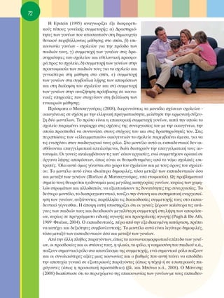 72
        ∏ ∂pstein (1995) ·Ó·ÁÓˆÚ›˙ÂÈ ¤ÍÈ ‰È·ÊÔÚÂÙÈ-
     ÎÔ‡˜ Ù‡Ô˘˜ ÁÔÓÂ˚Î‹˜ Û˘ÌÌÂÙÔ¯‹˜: ·) ¢Ú·ÛÙËÚÈﬁ-
     ÙËÙÂ˜ ÙˆÓ ÁÔÓ¤ˆÓ Ô˘ ·ÔÛÎÔÔ‡Ó ÛÙË ‰ËÌÈÔ˘ÚÁ›·
     ıÂÙÈÎÔ‡ ÂÚÈ‚¿ÏÏÔÓÙÔ˜ Ì¿ıËÛË˜ ÛÙÔ Û›ÙÈ, ‚) ÂÈ-
     ÎÔÈÓˆÓ›· ÁÔÓ¤ˆÓ - Û¯ÔÏÂ›Ô˘ ÁÈ· ÙËÓ ÚﬁÔ‰Ô ÙˆÓ
     ·È‰ÈÒÓ ÙÔ˘˜, Á) Û˘ÌÌÂÙÔ¯‹ ÙˆÓ ÁÔÓ¤ˆÓ ÛÙÈ˜ ‰Ú·-
     ÛÙËÚÈﬁÙËÙÂ˜ ÙÔ˘ Û¯ÔÏÂ›Ô˘ Î·È ÂıÂÏÔÓÙÈÎ‹ ÚÔÛÊÔ-
     Ú¿ ÚÔ˜ ÙÔ Û¯ÔÏÂ›Ô, ‰) Û˘ÌÌÂÙÔ¯‹ ÙˆÓ ÁÔÓ¤ˆÓ ÛÙËÓ
     ÚÔÂÙÔÈÌ·Û›· ÙˆÓ ·È‰ÈÒÓ ÙÔ˘˜ ÁÈ· ÙÔ Û¯ÔÏÂ›Ô Î·È
     ÁÂÓÈÎﬁÙÂÚ· ÛÙË Ì¿ıËÛË ÛÙÔ Û›ÙÈ, Â) Û˘ÌÌÂÙÔ¯‹
     ÙˆÓ ÁÔÓ¤ˆÓ ÛÙ· Û˘Ì‚Ô‡ÏÈ· Ï‹„Ë˜ ÙˆÓ ·ÔÊ¿ÛÂˆÓ
     Î·È ÛÙË ‰ÈÔ›ÎËÛË ÙÔ˘ Û¯ÔÏÂ›Ô˘ Î·È ÛÙ) Û˘ÌÌÂÙÔ¯‹
     ÙˆÓ ÁÔÓ¤ˆÓ ÛÙËÓ ·Ó·˙‹ÙËÛË ÚﬁÛ‚·ÛË˜ ÛÂ ÎÔÈÓˆ-
     ÓÈÎ¤˜ ˘ËÚÂÛ›Â˜ Ô˘ ÛÙÔ¯Â‡Ô˘Ó ÛÙË ‚ÂÏÙ›ˆÛË ÙˆÓ
     Â˘Î·ÈÚÈÒÓ Ì¿ıËÛË˜.
        ¶ÚﬁÛÊ·Ù· Ô ª·ÙÛ·ÁÁÔ‡Ú·˜ (2008), ‰ÈÂÚÂ˘ÓÒÓÙ·˜ Ù· ÌÔÓÙ¤Ï· Û¯¤ÛÂˆÓ Û¯ÔÏÂ›Ô˘ -
     ÔÈÎÔÁ¤ÓÂÈ·˜ ÛÂ Û¯¤ÛË ÌÂ ÙËÓ ÂÏÏËÓÈÎ‹ Ú·ÁÌ·ÙÈÎﬁÙËÙ·, ÌÂÏ¤ÙËÛÂ ÙËÓ ·ÚÌÔÓÈÎ‹ Û‡˙Â˘-
     ÍË ‰‡Ô ÌÔÓÙ¤ÏˆÓ. ΔÔ ÚÒÙÔ Â›Ó·È Ë ÂÈÎÔ˘ÚÈÎ‹ Û˘ÌÌÂÙÔ¯‹ ÁÔÓ¤ˆÓ, Î·Ù¿ ÙËÓ ÔÔ›· ÙÔ
     Û¯ÔÏÂ›Ô ·Ú·Ì¤ÓÂÈ Î˘Ú›·Ú¯Ô ÛÙÈ˜ Û¯¤ÛÂÈ˜ ÙË˜ Û˘ÓÂÚÁ·Û›·˜ ÙÔ˘ ÌÂ ÙËÓ ÔÈÎÔÁ¤ÓÂÈ·, ÙËÓ
     ÔÔ›· ÚÔÛ·ıÂ› Ó· Û˘ÓÙÔÓ›ÛÂÈ ÛÙÔ˘˜ ÛÙﬁ¯Ô˘˜ ÙÔ˘ Î·È ÛÙÈ˜ ‰Ú·ÛÙËÚÈﬁÙËÙ¤˜ ÙÔ˘. ™ÙÈ˜
     ÂÚÈÙÒÛÂÈ˜ ÙˆÓ «ÂÏÏÂÈÌÌ·ÙÈÎÒÓ» ÔÈÎÔÁÂÓÂÈÒÓ ÙÔ Û¯ÔÏÂ›Ô ·ÚÂÌ‚·›ÓÂÈ ¿ÌÂÛ·, ÁÈ· Ó·
     ÙÈ˜ ÂÓÈÛ¯‡ÛÂÈ ÛÙÔÓ ·È‰·ÁˆÁÈÎﬁ ÙÔ˘˜ ÚﬁÏÔ. ™ÙÔ ÌÔÓÙ¤ÏÔ ·˘Ùﬁ ÔÈ ÂÎ·È‰Â˘ÙÈÎÔ› ‰ÂÓ ·È-
     Ûı¿ÓÔÓÙ·È Â·ÁÁÂÏÌ·ÙÈÎ¿ ·ÂÈÏÔ‡ÌÂÓÔÈ, ‰ÈﬁÙÈ ‰È·ÙËÚÔ‡Ó ÙËÓ Â·ÁÁÂÏÌ·ÙÈÎ‹ ÙÔ˘˜ ·˘-
     ÙÔÓÔÌ›·. OÈ ÁÔÓÂ›˜ ·Ó·Ï·Ì‚¿ÓÔ˘Ó ÙÈ˜ Î·Ù’ Ô›ÎÔÓ ÂÚÁ·Û›Â˜, ÂÓÒ Û˘ÌÌÂÙ¤¯Ô˘Ó ÔÚÈ·Î¿ ÛÂ
     ﬁÚÁ·Ó· Ï‹„Ë˜ ·ÔÊ¿ÛÂˆÓ, ﬁˆ˜ Â›Ó·È ÔÈ ıÂÛÌÔıÂÙËÌ¤ÓÂ˜ ·ﬁ ÙÔ ÓﬁÌÔ Û¯ÔÏÈÎ¤˜ ÂÈ-
     ÙÚÔ¤˜. ŸÏ· ·˘Ù¿ ﬁÌˆ˜ Á›ÓÔÓÙ·È ÛÙÔ ¯ÒÚÔ ÙÔ˘ Û¯ÔÏÂ›Ô˘ Î·È ÌÂ ÙÔ˘˜ ﬁÚÔ˘˜ ÙÔ˘ Û¯ÔÏÂ›-
     Ô˘. ΔÔ ÌÔÓÙ¤ÏÔ ·˘Ùﬁ Â›Ó·È È‰È·›ÙÂÚ· ‰ËÌÔÊÈÏ¤˜, ÙﬁÛÔ ÌÂÙ·Í‡ ÙˆÓ ÂÎ·È‰Â˘ÙÈÎÒÓ ﬁÛÔ
     Î·È ÌÂÙ·Í‡ ÙˆÓ ÁÔÓ¤ˆÓ (¶Ô‡ÏÔ˘ & ª·ÙÛ·ÁÁÔ‡Ú·˜, ˘ﬁ ÂÙÔÈÌ·Û›·). ø˜ ÚÔ‚ÏËÌ·ÙÈÎﬁ
     ÛËÌÂ›Ô ÙÔ˘˜ ıÂˆÚÂ›Ù·È Ë ·‰˘Ó·Ì›· ÌÈ·˜ ÌÂÁ¿ÏË˜ Î·ÙËÁÔÚ›·˜ ÁÔÓ¤ˆÓ, Î˘Ú›ˆ˜ ÙˆÓ ¯·ÌË-
     ÏÒÓ ÛÙÚˆÌ¿ÙˆÓ Î·È ·ÏÏÔ‰·ÒÓ, Ó· ·ÍÈÔÔÈ‹ÛÔ˘Ó ÙÈ˜ ‰˘Ó·ÙﬁÙËÙÂ˜ ÙË˜ Û˘ÓÂÚÁ·Û›·˜. ΔÔ
     ‰Â‡ÙÂÚÔ ÌÔÓÙ¤ÏÔ, ÙÔ ‰È·Ú·ÁÌ·ÙÂ˘ÙÈÎﬁ, ÙÔÓ›˙ÂÈ ÙËÓ ¤ÓÙÔÓË Î·È Û˘ÛÙËÌ·ÙÈÎ‹ ÂÓÂÚÁÔÔ›-
     ËÛË ÙˆÓ ÁÔÓ¤ˆÓ, ·˘Í¿ÓÔÓÙ·˜ ·Ú¿ÏÏËÏ· ÙÈ˜ ‰ÈÎ·ÈÔ‰ÔÛ›Â˜ Û˘ÌÌÂÙÔ¯‹˜ ÙÔ˘˜ ÛÙÔ ÂÎ·È-
     ‰Â˘ÙÈÎﬁ Á›ÁÓÂÛı·È. ∏ ¿Ô„Ë ·˘Ù‹ ˘ÔÛÙËÚ›˙ÂÈ ﬁÙÈ ÔÈ ÁÔÓÂ›˜ Í¤ÚÔ˘Ó Î·Ï‡ÙÂÚ· ÙÈ˜ ·Ó¿-
     ÁÎÂ˜ ÙˆÓ ·È‰ÈÒÓ ÙÔ˘˜ Î·È ‰ÈÂÎ‰ÈÎÔ‡Ó ÌÂÁ·Ï‡ÙÂÚË Û˘ÌÌÂÙÔ¯‹ ÛÙË Ï‹„Ë ÙˆÓ ·ÔÊ¿ÛÂ-
     ˆÓ, Î˘Ú›ˆ˜ ÛÂ ÚÔÁÚ¿ÌÌ·Ù· ÂÈ‰ÈÎ‹˜ ·ÁˆÁ‹˜ Î·È ÚÔÛ¯ÔÏÈÎ‹˜ ·ÁˆÁ‹˜ (Pugh & De Ath,
     1989Ø ºÙÈ¿Î·, 2004). O ÂÎ·È‰Â˘ÙÈÎﬁ˜, ¤Ú· ·ﬁ ÙËÓ ÂÍÂÈ‰ÈÎÂ˘Ì¤ÓË Î·Ù¿ÚÙÈÛË, Ú¤ÂÈ
     Ó· Î·Ù¤¯ÂÈ Î·È ‰ÂÍÈﬁÙËÙÂ˜ Û˘Ì‚Ô˘ÏÂ˘ÙÈÎ‹˜. ΔÔ ÌÔÓÙ¤ÏÔ ·˘Ùﬁ Â›Ó·È ÏÈÁﬁÙÂÚÔ ‰ËÌÔÊÈÏ¤˜,
     ÙﬁÛÔ ÌÂÙ·Í‡ ÙˆÓ ÂÎ·È‰Â˘ÙÈÎÒÓ ﬁÛÔ Î·È ÌÂÙ·Í‡ ÙˆÓ ÁÔÓ¤ˆÓ.
        ∞ﬁ ÙËÓ ¿ÏÏË Ï‹ıÔ˜ ·Ú·ÁﬁÓÙˆÓ, ﬁˆ˜ ÙÔ ÎÔÈÓˆÓÈÎÔÌÔÚÊˆÙÈÎﬁ Â›Â‰Ô ÙˆÓ ÁÔÓ¤-
     ˆÓ, ÔÈ ÚÔÛ‰ÔÎ›Â˜ Î·È ÔÈ ÛÙ¿ÛÂÈ˜ ÙÔ˘˜, Ë ËÏÈÎ›·, ÙÔ Ê‡ÏÔ, Ë ÓÔËÌÔÛ‡ÓË ÙÔ˘ ·È‰ÈÔ‡ Î.¿.,
     ·›˙Ô˘Ó ÛËÌ·ÓÙÈÎﬁ ÚﬁÏÔ ÛÙÔ ·ÔÙ¤ÏÂÛÌ· ÙË˜ Û˘ÌÌÂÙÔ¯‹˜, ÂÓÒ ÛËÌ·ÓÙÈÎﬁ ÚﬁÏÔ ·›˙Ô˘Ó
     Î·È ÔÈ Û˘ÓÔÏÈÎﬁÙÂÚÂ˜ ·Í›Â˜ ÌÈ·˜ ÎÔÈÓˆÓ›·˜ Î·È Ô ‚·ıÌﬁ˜ Ô˘ ·˘Ù‹ ÙÂ›ÓÂÈ Ó· ·Ô‰›‰ÂÈ
     ÙËÓ ·ÔÙ˘¯›· ÁÂÓÈÎ¿ ÛÂ ÂÍˆÙÂÚÈÎÔ‡˜ ·Ú¿ÁÔÓÙÂ˜ (ﬁˆ˜ Ë Ù‡¯Ë) ‹ ÛÂ ÂÛˆÙÂÚÈÎÔ‡˜ ·-
     Ú¿ÁÔÓÙÂ˜ (ﬁˆ˜ Ë ÚÔÛˆÈÎ‹ ÚÔÛ¿ıÂÈ·) (‚Ï. Î·È ªﬁÓÈ· Î.¿., 2008). O ª¿ÓÂÛË˜
     (2008) ‰È·›ÛÙˆÛÂ ﬁÙÈ ÙÔ ÂÚÈÂ¯ﬁÌÂÓÔ ÙË˜ ÂÈÎÔÈÓˆÓ›·˜ ÙˆÓ ÁÔÓ¤ˆÓ ÌÂ ÙÔ˘˜ ÂÎ·È‰Â˘-
 