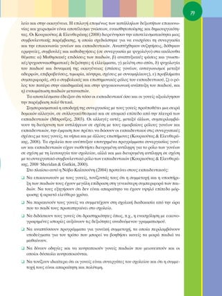 79
ÏÂ›Ô Î·È ÛÙËÓ ÔÈÎÔÁ¤ÓÂÈ·. ∏ ÂÈÏÔÁ‹ ÂÔÌ¤Óˆ˜ ÙˆÓ Î·Ù¿ÏÏËÏˆÓ ‰ÂÍÈÔÙ‹ÙˆÓ ÂÈÎÔÈÓˆ-
Ó›·˜ Î·È ¯ÂÈÚÈÛÌÒÓ Â›Ó·È ·ÔÙ¤ÏÂÛÌ· ÁÓÒÛÂˆÓ, Â˘·ÈÛıËÙÔÔ›ËÛË˜ Î·È ‰ËÌÈÔ˘ÚÁÈÎﬁÙË-
Ù·˜. OÈ ∫Ô˘ÚÎÔ‡Ù·˜ & ∂ÏÂ˘ıÂÚ¿ÎË˜ (2008) ‰ÈÂÚÂ‡ÓËÛ·Ó ÙËÓ ·ÔÙÂÏÂÛÌ·ÙÈÎﬁÙËÙ· ÌÈ·˜
Û˘Ì‚Ô˘ÏÂ˘ÙÈÎ‹˜ ·Ú¤Ì‚·ÛË˜, Ë ÔÔ›· Û¯Â‰È¿ÛÙËÎÂ ÁÈ· Ó· ÂÓÈÛ¯‡ÛÂÈ ÙË Û˘ÓÂÚÁ·Û›·
Î·È ÙËÓ ÂÈÎÔÈÓˆÓ›· ÁÔÓ¤ˆÓ Î·È ÂÎ·È‰Â˘ÙÈÎÒÓ. ∞Ó·Ù‡¯ıËÎ·Ó Û˘˙ËÙ‹ÛÂÈ˜, ‰ﬁıËÎ·Ó
ÂÚÌËÓÂ›Â˜, Û˘Ì‚Ô˘Ï¤˜ Î·È Î·ıÔ‰ËÁ‹ÛÂÈ˜ (ÛÂ Û˘ÓÂÚÁ·Û›· ÌÂ „˘¯ÔÏﬁÁÔ) ÛÙ· ·ÎﬁÏÔ˘ı·
ı¤Ì·Ù·: ·) ª·ıËÛÈ·Î¤˜ ÂÈ‰ﬁÛÂÈ˜ ÙˆÓ ·È‰ÈÒÓ, ‚) ·Ó·Ù˘ÍÈ·Î¤˜ Ê¿ÛÂÈ˜ Î·È ÁÓˆÛÙÈ-
Î¤˜/„˘¯ÔÛ˘Ó·ÈÛıËÌ·ÙÈÎ¤˜ ‰ÂÍÈﬁÙËÙÂ˜ ‹ ÂÏÏÂ›ÌÌ·Ù·, Á) ÌÂÏ¤ÙË ÛÙÔ Û›ÙÈ, ‰) „˘¯ÔÏÔÁ›·
ÙÔ˘ ·È‰ÈÔ‡ Î·È ‰˘Ó·ÌÈÎ‹ ÙË˜ ÔÈÎÔÁ¤ÓÂÈ·˜ (ÛÙ¿ÛÂÈ˜ ÁÔÓ¤ˆÓ, ·ÓÙ·ÁˆÓÈÛÌÔ› ÌÂÙ·Í‡
·‰ÂÚÊÒÓ, ÂÈ‚Ú·‚Â‡ÛÂÈ˜, ÙÈÌˆÚ›·, Î›ÓËÙÚ·, Û¯¤ÛÂÈ˜ ÌÂ Û˘ÓÔÌËÏ›ÎÔ˘˜), Â) ÚÔ‚Ï‹Ì·Ù·
Û˘ÌÂÚÈÊÔÚ¿˜, ÛÙ) Ô Û˘Ì‚ÔÏÈÎﬁ˜ Î·È ÂÈÛÙËÌÔÓÈÎﬁ˜ ÚﬁÏÔ˜ ÙÔ˘ ÂÎ·È‰Â˘ÙÈÎÔ‡, ˙) Ô Úﬁ-
ÏÔ˜ ÙÔ˘ ·Ù¤Ú· ÛÙËÓ ·Î·‰ËÌ·˚Î‹ Î·È ÛÙËÓ „˘¯ÔÎÔÈÓˆÓÈÎ‹ ·Ó¿Ù˘ÍË ÙÔ˘ ·È‰ÈÔ‡, Î·È
Ë) ÂÓÛˆÌ¿ÙˆÛË ·È‰ÈÒÓ ÌÂÙ·Ó·ÛÙÒÓ.
   Δ· ·ÔÙÂÏ¤ÛÌ·Ù· ¤‰ÂÈÍ·Ó ﬁÙÈ ÙﬁÛÔ ÔÈ ÂÎ·È‰Â˘ÙÈÎÔ› ﬁÛÔ Î·È ÔÈ ÁÔÓÂ›˜ ·ÍÈÔÏﬁÁËÛ·Ó
ÙËÓ ·Ú¤Ì‚·ÛË ÔÏ‡ ıÂÙÈÎ¿.
   ™˘ÌÂÚ·ÛÌ·ÙÈÎ¿ Ë ·Ô‰Ô¯‹ ÙË˜ Û˘ÓÂÚÁ·Û›·˜ ÌÂ ÙÔ˘˜ ÁÔÓÂ›˜ ÚÔ¸Ôı¤ÙÂÈ ÌÈ· ÛÂÈÚ¿
‰ÔÌÈÎÒÓ ·ÏÏ·ÁÒÓ, ÛÂ Û˘ÏÏÔÁÈÎﬁ/ıÂÛÌÈÎﬁ Î·È ÛÂ ·ÙÔÌÈÎﬁ Â›Â‰Ô ·ﬁ ÙËÓ ÏÂ˘Ú¿ ÙˆÓ
ÂÎ·È‰Â˘ÙÈÎÒÓ (ªÚÔ‡˙Ô˜, 2003). OÈ ·ÏÏ·Á¤˜ ·˘Ù¤˜, ÌÂÙ·Í‡ ¿ÏÏˆÓ, Û˘ÌÂÚÈÏ·Ì‚¿-
ÓÔ˘Ó ÙË ‰ÈÂ‡Ú˘ÓÛË ÙˆÓ ·ÓÙÈÏ‹„ÂˆÓ ÛÂ Û¯¤ÛË ÌÂ ÙÔ˘˜ ·ÌÔÈ‚·›Ô˘˜ ÚﬁÏÔ˘˜ ÁÔÓ¤ˆÓ Î·È
ÂÎ·È‰Â˘ÙÈÎÒÓ, ÙËÓ ¤ÌÊ·ÛË Ô˘ Ú¤ÂÈ Ó· ‰ÒÛÔ˘Ó ÔÈ ÂÎ·È‰Â˘ÙÈÎÔ› ÛÙÈ˜ Û˘ÓÂÚÁ·ÙÈÎ¤˜
Û¯¤ÛÂÈ˜ ÌÂ ÙÔ˘˜ ÁÔÓÂ›˜, Ù· Ó‹È· Î·È ÌÂ ¿ÏÏÔ˘˜ ÂÈÛÙ‹ÌÔÓÂ˜ (∫Ô˘ÚÎÔ‡Ù·˜ & ∂ÏÂ˘ıÂÚ¿-
ÎË˜, 2008). Δ· Û¯ÔÏÂ›· Ô˘ ·Ó¤Ù˘Í·Ó ÂÈÙ˘¯ËÌ¤Ó· ÚÔÁÚ¿ÌÌ·Ù· Û˘ÓÂÚÁ·Û›·˜ ÁÔÓ¤-
ˆÓ Î·È ÂÎ·È‰Â˘ÙÈÎÒÓ Â›¯·Ó ˘ÈÔıÂÙ‹ÛÂÈ ‰ÈÂ˘Ú˘Ì¤ÓË ·ÓÙ›ÏË„Ë ÁÈ· ÙÔ ÚﬁÏÔ ÙˆÓ ÁÔÓ¤ˆÓ
ÛÂ Û¯¤ÛË ÌÂ ÙË ÏÂÈÙÔ˘ÚÁ›· ÙÔ˘ Û¯ÔÏÂ›Ô˘, ·ÏÏ¿ Î·È ÌÈ· ‰ÈÂ˘Ú˘Ì¤ÓË ·ÓÙ›ÏË„Ë ÛÂ Û¯¤ÛË
ÌÂ ÙÔ Û˘ÓÂÚÁ·ÙÈÎﬁ-Û˘Ì‚Ô˘ÏÂ˘ÙÈÎﬁ ÚﬁÏÔ ÙˆÓ ÂÎ·È‰Â˘ÙÈÎÒÓ (∫Ô˘ÚÎÔ‡Ù·˜ & ∂ÏÂ˘ıÂÚ¿-
ÎË˜, 2008Ø Sheridan & Gutkin, 2000).
   ™ÙÔ Ï·›ÛÈÔ ·˘Ùﬁ Ë ¡ﬁ‚·-∫·ÏÙÛÔ‡ÓË (2004) ÚÔÙÂ›ÓÂÈ ÛÙÔ˘˜ ÂÎ·È‰Â˘ÙÈÎÔ‡˜:
❑ ¡· ÂÈÎÔÈÓˆÓÔ‡Ó ÌÂ ÙÔ˘˜ ÁÔÓÂ›˜, ÙÔÓ›˙ÔÓÙ¿˜ ÙÔ˘˜ ﬁÙÈ Ë Û˘ÌÌÂÙÔ¯‹ Î·È Ë ˘ÔÛÙ‹ÚÈ-
  ÍË ÙˆÓ ·È‰ÈÒÓ ÙÔ˘˜ ¤¯Ô˘Ó ÌÂÁ¿ÏË Â›‰Ú·ÛË ÛÙË ÁÂÓÈÎﬁÙÂÚË Û˘ÌÂÚÈÊÔÚ¿ ÙˆÓ ·È-
  ‰ÈÒÓ. ¡· ÙÔ˘˜ ÂÍËÁ‹ÛÔ˘Ó ﬁÙÈ ‰ÂÓ Â›Ó·È ··Ú·›ÙËÙÔ Ó· ¤¯Ô˘Ó ˘„ËÏﬁ Â›Â‰Ô ÌﬁÚ-
  ÊˆÛË˜ ‹ ·ÚÎÂÙﬁ ÂÏÂ‡ıÂÚÔ ¯ÚﬁÓÔ.
❑ ¡· ·Ú·ÎÈÓÔ‡Ó ÙÔ˘˜ ÁÔÓÂ›˜ Ó· Û˘ÌÌÂÙ¤¯Ô˘Ó ÛÙË Û¯ÔÏÈÎ‹ ‰È·‰ÈÎ·Û›· ·ﬁ ÙËÓ ÒÚ·
  Ô˘ ÙÔ ·È‰› ÙÔ˘˜ ÚˆÙÔËÁ·›ÓÂÈ ÛÙÔ Û¯ÔÏÂ›Ô.
❑ ¡· ‰È‰¿ÛÎÔ˘Ó ÙÔ˘˜ ÁÔÓÂ›˜ ﬁÙÈ ‰Ú·ÛÙËÚÈﬁÙËÙÂ˜ ﬁˆ˜, .¯., Ë ÂÓ·Û¯ﬁÏËÛË ÌÂ ÂÈÎÔÓÔ-
  ÁÚ·ÊËÌ¤ÓÂ˜ ÈÛÙÔÚ›Â˜ ·˘Í¿ÓÔ˘Ó ÙÈ˜ ‰ÂÍÈﬁÙËÙÂ˜ ·Ó·‰˘ﬁÌÂÓÔ˘ ÁÚ·ÌÌ·ÙÈÛÌÔ‡.
❑ ¡· ·Ó·Ù‡ÛÛÔ˘Ó ÚÔÁÚ¿ÌÌ·Ù· ÁÈ· ÁÔÓÂ˚Î‹ Û˘ÌÌÂÙÔ¯‹, Ù· ÔÔ›· ÂÚÈÏ·Ì‚¿ÓÔ˘Ó
  ˘Ô‰Â›ÁÌ·Ù· ÁÈ· ÙÔÓ ÙÚﬁÔ Ô˘ ÌÔÚÂ› Ó· ‚ÔËı‹ÛÂÈ Î·ÓÂ›˜ Ù· ÌÈÎÚ¿ ·È‰È¿ Ó·
  Ì·ı·›ÓÔ˘Ó.
❑ ¡· ‰›ÓÔ˘Ó Ô‰ËÁ›Â˜ Î·È Ó· ÎÈÓËÙÔÔÈÔ‡Ó ÁÔÓÂ›˜ ·È‰ÈÒÓ Ô˘ ÌÂÈÔÓÂÎÙÔ‡Ó Î·È ÔÈ
  ÔÔ›ÔÈ ‰‡ÛÎÔÏ· ÎÈÓËÙÔÔÈÔ‡ÓÙ·È.
❑ ¡· ÙÔÓ›˙Ô˘Ó È‰È·›ÙÂÚ· ﬁÙÈ ÔÈ ÁÔÓÂ›˜ Â›Ó·È Û˘ÓÂÚÁ¿ÙÂ˜ ÙÔ˘ Û¯ÔÏÂ›Ô˘ Î·È ﬁÙÈ Ë Û˘ÌÌÂ-
  ÙÔ¯‹ ÙÔ˘˜ Â›Ó·È ··Ú·›ÙËÙË Î·È ÔÏ‡ÙÈÌË.
 