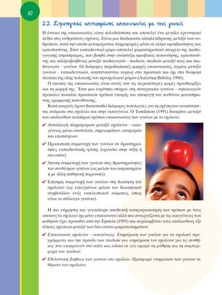 80
     2.2. ™ÙÚ·ÙËÁÈÎ¤˜ ÂÈÙ˘¯ËÌ¤ÓË˜ ÂÈÎÔÈÓˆÓ›·˜ ÌÂ ÙÔ˘˜ ÁÔÓÂ›˜
     ∏ ¤ÓÓÔÈ· ÙË˜ ÂÈÎÔÈÓˆÓ›·˜ Â›Ó·È ÔÏ˘‰È¿ÛÙ·ÙË Î·È ·ÔÙÂÏÂ› ¤Ó· ÌÂÁ¿ÏÔ ÂÚÂ˘ÓËÙÈÎﬁ
     Â‰›Ô ÛÙÈ˜ ·ÓıÚÒÈÓÂ˜ Û¯¤ÛÂÈ˜. ∂›Ó·È ÌÈ· ‰È·‰ÈÎ·Û›· ·ÏÏËÏÂ›‰Ú·ÛË˜ ÌÂÙ·Í‡ ÙˆÓ ·Ó-
     ıÚÒˆÓ, Î·Ù¿ ÙËÓ ÔÔ›· ÌÂÙ·Ê¤ÚÔÓÙ·È ÏËÚÔÊÔÚ›Â˜ Ì¤Û· ÛÂ ÎÏ›Ì· ·ÌÔÈ‚·ÈﬁÙËÙ·˜ Î·È
     ÂÌÈÛÙÔÛ‡ÓË˜. ™ÙÔÓ ÂÎ·È‰Â˘ÙÈÎﬁ ¯ÒÚÔ ·ÔÙÂÏÂ› ¯·Ú·ÎÙËÚÈÛÙÈÎﬁ ÛÙÔÈ¯Â›Ô ÙË˜ ·È‰·-
     ÁˆÁÈÎ‹˜ ·ÙÌﬁÛÊ·ÈÚ·˜, Ô˘ ‚ÔËı¿ ÛÙËÓ ·Ó¿Ù˘ÍË ·ÌÔÈ‚·›·˜ Î·Ù·ÓﬁËÛË˜, ÂÌÈÛÙÔÛ‡-
     ÓË˜ Î·È ·ÏÏËÏÔ‚Ô‹ıÂÈ·˜ ÌÂÙ·Í‡ ·È‰·ÁˆÁÒÓ - ·È‰ÈÒÓ, ·È‰ÈÒÓ ÌÂÙ·Í‡ ÙÔ˘˜ Î·È ·È-
     ‰·ÁˆÁÒÓ - ÁÔÓ¤ˆÓ. OÈ ‰È¿ÊÔÚÂ˜ ·Ú·‰ÔÛÈ·Î¤˜ ÌÔÚÊ¤˜ ÂÈÎÔÈÓˆÓ›·˜, Î˘Ú›ˆ˜ ÌÂÙ·Í‡
     ÁÔÓ¤ˆÓ - ÂÎ·È‰Â˘ÙÈÎÒÓ, ·Ó·Ù‡ÛÛÔÓÙ·È Î˘Ú›ˆ˜ ÛÙ· Ú·ÎÙÈÎ¿ Î·È ﬁ¯È ÛÙ· ıÂÛÌÈÎ¿
     Ï·›ÛÈ· ÙË˜ ﬁÏË˜ ÔÏÈÙÈÎ‹˜ ÙÔ˘ ÚÔÛ¯ÔÏÈÎÔ‡ ¯ÒÚÔ˘ (§·ÏÔ‡ÌË-μÈ‰¿ÏË, 1996).
        O ÛÎÔﬁ˜ ÙË˜ ÂÈÎÔÈÓˆÓ›·˜ Â›Ó·È ·˘Ùﬁ˜ Ô˘ ÙÈ˜ ÂÚÈÛÛﬁÙÂÚÂ˜ ÊÔÚ¤˜ ÚÔÛ‰ÈÔÚ›˙ÂÈ
     Î·È ÙË ÌÔÚÊ‹ ÙË˜. ŒÙÛÈ ÌÈ· Â˘Ú‡ÙËÙ· ÛÙﬁ¯ˆÓ ÛÙË Û˘ÓÂÚÁ·Û›· ÁÔÓ¤ˆÓ - ÓËÈ·ÁˆÁÒÓ
     ÚÔÎ·ÏÂ› ÔÈÎÈÏ›· Ú·ÎÙÈÎÒÓ ÙÚﬁˆÓ Â·Ê‹˜ Î·È ·ÔÊ˘Á‹ ÙÔ˘ ÎÈÓ‰‡ÓÔ˘ ÌÔÓÔÛ‹Ì·-
     ÓÙË˜ ÁÚ·ÌÌÈÎ‹˜ Î·ÙÂ‡ı˘ÓÛË˜.
        ∫·Ù¿ Î·ÈÚÔ‡˜ ¤¯Ô˘Ó ‰È·Ù˘ˆıÂ› ‰È¿ÊÔÚÂ˜ Ù˘ÔÏÔÁ›Â˜ ÁÈ· ÙË Û¯¤ÛË Ô˘ ·Ó·Ù‡ÛÛÂ-
     Ù·È ·Ó¿ÌÂÛ· ÛÙÔ Û¯ÔÏÂ›Ô Î·È ÛÙËÓ ÔÈÎÔÁ¤ÓÂÈ·. O Tomlinson (1991) ‰È·ÎÚ›ÓÂÈ ÌÂÙ·Í‡
     ÙˆÓ ·ÎﬁÏÔ˘ıˆÓ ÙÂÛÛ¿ÚˆÓ ÙÚﬁˆÓ ÂÈÎÔÈÓˆÓ›·˜ ÙˆÓ ÁÔÓ¤ˆÓ ÌÂ ÙÔ Û¯ÔÏÂ›Ô:
     ✔ ∞ÓÙ·ÏÏ·Á‹ ÏËÚÔÊÔÚÈÒÓ ÌÂÙ·Í‡ Û¯ÔÏÂ›Ô˘ - ÔÈÎÔ-
       Á¤ÓÂÈ·˜ Ì¤Ûˆ ÂÈÛÙÔÏÒÓ, ÛËÌÂÈˆÌ¿ÙˆÓ, ·Ó·ÊÔÚÒÓ
       Î·È ÂÈÛÎ¤„ÂˆÓ.
     ✔ ¶ÚÔÛˆÈÎ‹ Û˘ÌÌÂÙÔ¯‹ ÙˆÓ ÁÔÓ¤ˆÓ ÛÂ ‰Ú·ÛÙËÚÈﬁ-
       ÙËÙÂ˜ ÂÎ·È‰Â˘ÙÈÎ‹˜ Ê‡ÛË˜ (ÂÚÁ·Û›· ÛÙËÓ Ù¿ÍË ‹
       ÛÙÔ Û›ÙÈ).
     ✔ ÕÙ˘Ë Û˘ÌÌÂÙÔ¯‹ ÙˆÓ ÁÔÓ¤ˆÓ ÛÙÈ˜ ‰Ú·ÛÙËÚÈﬁÙËÙÂ˜
       ÙÔ˘ Û˘Ó‰¤ÛÌÔ˘ ÁÔÓ¤ˆÓ (ˆ˜ ÌÂÏÒÓ ÙÔ˘ ·ÎÚÔ·ÙËÚ›Ô˘
       ‹ ÌÂ ¿ÏÏË ·ıËÙÈÎ‹ ·ÚÔ˘Û›·).
     ✔ ∂›ÛËÌË Û˘ÌÌÂÙÔ¯‹ ÙˆÓ ÁÔÓ¤ˆÓ ÛÙË ‰ÈÔ›ÎËÛË ÙÔ˘
       Û¯ÔÏÂ›Ô˘ (ˆ˜ ÂÎÏÂÁÌ¤ÓˆÓ ÌÂÏÒÓ ÙÔ˘ ‰ÈÔÈÎËÙÈÎÔ‡
       Û˘Ì‚Ô˘Ï›Ô˘ ÂÓﬁ˜ ÂÎÙÂÏÂÛÙÈÎÔ‡ ÛÒÌ·ÙÔ˜, ﬁˆ˜
       Â›Ó·È ÔÈ Û‡ÏÏÔÁÔÈ ÁÔÓ¤ˆÓ).

        ∏ ÈÔ Â‡¯ÚËÛÙË Î·È ÁÂÓÈÎﬁÙÂÚ· ·Ô‰ÂÎÙ‹ Î·ÙËÁÔÚÈÔÔ›ËÛË ÙˆÓ ÙÚﬁˆÓ ÌÂ ÙÔ˘˜
     ÔÔ›Ô˘˜ ÙÔ Û¯ÔÏÂ›Ô ﬁ¯È ÌﬁÓÔ ÂÈÎÔÈÓˆÓÂ› ·ÏÏ¿ Î·È Û˘ÓÂÚÁ¿˙ÂÙ·È ÌÂ ÙÈ˜ ÔÈÎÔÁ¤ÓÂÈÂ˜ ÙˆÓ
     Ì·ıËÙÒÓ ¤¯ÂÈ ÚÔÙ·ıÂ› ·ﬁ ÙËÓ Epstein (1995) Î·È ÂÚÈÏ·Ì‚¿ÓÂÈ ÙÔ˘˜ ·ÎﬁÏÔ˘ıÔ˘˜ ¤ÍÈ
     Ù‡Ô˘˜ Û¯¤ÛÂˆÓ ÌÂÙ·Í‡ ÙˆÓ ‰‡Ô ·˘ÙÒÓ ÌÈÎÚÔÛ˘ÛÙËÌ¿ÙˆÓ:
     ✔ ∂ÈÎÔÈÓˆÓ›· Û¯ÔÏÂ›Ô˘ - ÔÈÎÔÁ¤ÓÂÈ·˜. ∂ÓËÌ¤ÚˆÛË ÙˆÓ ÁÔÓ¤ˆÓ ÁÈ· Ù· Û¯ÔÏÈÎ¿ ÚÔ-
       ÁÚ¿ÌÌ·Ù· Î·È ÙËÓ ÚﬁÔ‰Ô ÙˆÓ ·È‰ÈÒÓ Î·È ÂÓËÌ¤ÚˆÛË ÙÔ˘ Û¯ÔÏÂ›Ô˘ ÁÈ· ÙÈ˜ Û˘Óı‹-
       ÎÂ˜ Ô˘ ÂÈÎÚ·ÙÔ‡Ó ÛÙÔ Û›ÙÈ Î·È ÂÈ‰ÈÎ¿ ÛÂ ﬁ,ÙÈ ·ÊÔÚ¿ ÙË Ì¿ıËÛË Î·È ÙË Û˘ÌÂÚÈ-
       ÊÔÚ¿ ÙÔ˘ ·È‰ÈÔ‡.
     ✔ ∂ıÂÏÔÓÙÈÎ‹ ‚Ô‹ıÂÈ· ÙˆÓ ÁÔÓ¤ˆÓ ÛÙÔ Û¯ÔÏÂ›Ô. ¶ÚÔÛÊÔÚ¿ ˘ËÚÂÛÈÒÓ ÙˆÓ ÁÔÓ¤ˆÓ ÛÂ
       ı¤Ì·Ù· ÙÔ˘ Û¯ÔÏÂ›Ô˘.
 