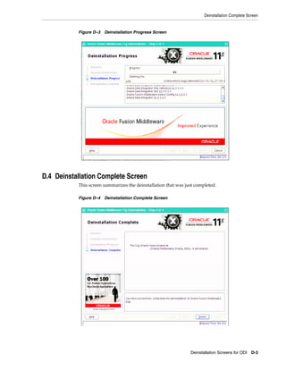 Deinstallation Complete Screen


           Figure D–3 Deinstallation Progress Screen




D.4 Deinstallation Complete Screen
           This screen summarizes the deinstallation that was just completed.

           Figure D–4 Deinstallation Complete Screen




                                                                Deinstallation Screens for ODI D-3
 