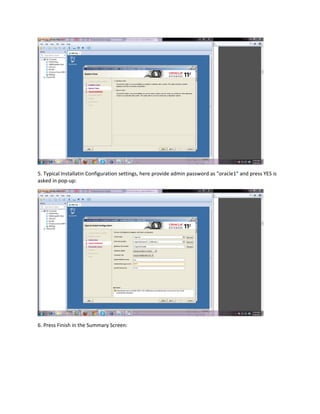 5. Typical Installatin Configuration settings, here provide admin password as "oracle1" and press YES is
asked in pop-up:
6. Press Finish in the Summary Screen:
 