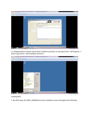 11. COngratulations!! Oracle 11g has been installed successfuly. to check goto Start ->All Programs ->
Oracle 11g_home1-->SQL Developer and test it.
Installing RCU:
1. Run RCU setup: Run $RCU_HOME/bin/rcu.bat, installation screen will appear here Click Next :
 