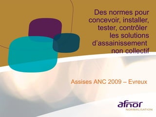 Des normes pour concevoir, installer, tester, contrôler  les solutions d’assainissement  non collectif Assises ANC 2009 – Evreux 