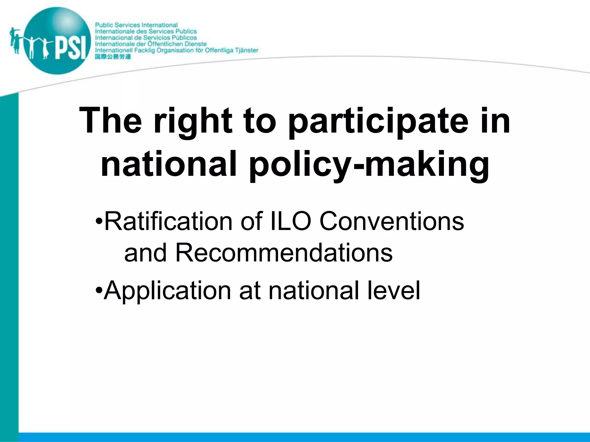 The right to participate in
 national policy-making
•Ratification of ILO Conventions
  and Recommendations
•Application at national level
 