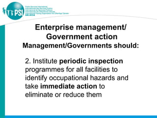 Enterprise management/
     Government action
Management/Governments should:

2. Institute periodic inspection
programmes for all facilities to
identify occupational hazards and
take immediate action to
eliminate or reduce them
 