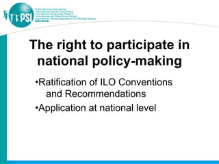 The right to participate in
 national policy-making
•Ratification of ILO Conventions
  and Recommendations
•Application at national level
 