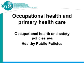 Occupational health and
  primary health care

Occupational health and safety
         policies are
   Healthy Public Policies
 