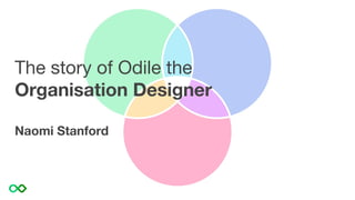 The story of Odile the
Organisation Designer
Naomi Stanford
 