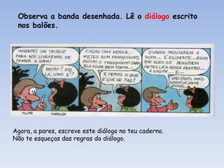 Observa a banda desenhada. Lê o diálogo escrito
nos balões.

Agora, a pares, escreve este diálogo no teu caderno.
Não te esqueças das regras do diálogo.

 