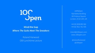 Mind the Gap
Where The Suits Meet The Sneakers
Roland Harwood
ODI Lunchtime Lecture
100%Open
Alphabeta Building
18 Finsbury Square
London, EC2A 1AH, UK
+44 (0) 2038 895 560
+44 (0) 7811 761 435
roland@100open.com
www.100open.com
@rolandharwood
@100open
 