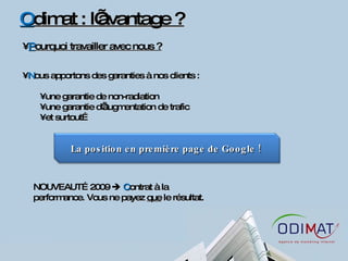 O dimat : l’avantage ? P ourquoi travailler avec nous ? N ous apportons des garanties à nos clients : une garantie de non-radiation  une garantie d’augmentation de trafic et surtout… NOUVEAUTÉ 2009     C ontrat à la performance. Vous ne payez  que  le résultat.  La position en première page de Google !  