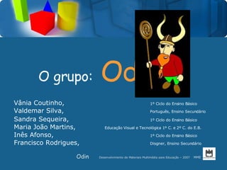O grupo:   Odin   ,[object Object],[object Object],[object Object],[object Object],[object Object],[object Object],Odin Desenvolvimento de Materiais Multimédia para Educação – 2007  MME  