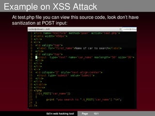 Example on XSS Attack
At test.php ﬁle you can view this source code, look don’t have
sanitization at POST input:
0d1n web hacking tool Page 10/1
 