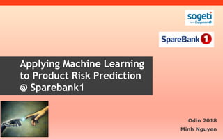 Applying Machine Learning
to Product Risk Prediction
@ Sparebank1
Odin 2018
Minh Nguyen
 