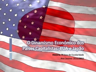 O Dinamismo Económico dos Países Capitalistas: EUA e Japão,[object Object],História, 9º Ano de Escolaridade,[object Object],Ano Lectivo: 2010/2011,[object Object]