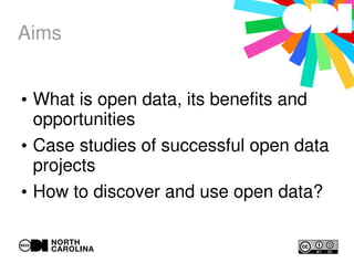 Aims
●
What is open data, its benefits and
opportunities
●
Case studies of successful open data
projects
●
How to discover and use open data?
 