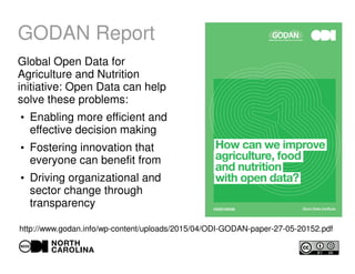 GODAN Report
Global Open Data for
Agriculture and Nutrition
initiative: Open Data can help
solve these problems:
●
Enabling more efficient and
effective decision making
●
Fostering innovation that
everyone can benefit from
●
Driving organizational and
sector change through
transparency
http://www.godan.info/wp-content/uploads/2015/04/ODI-GODAN-paper-27-05-20152.pdf
 