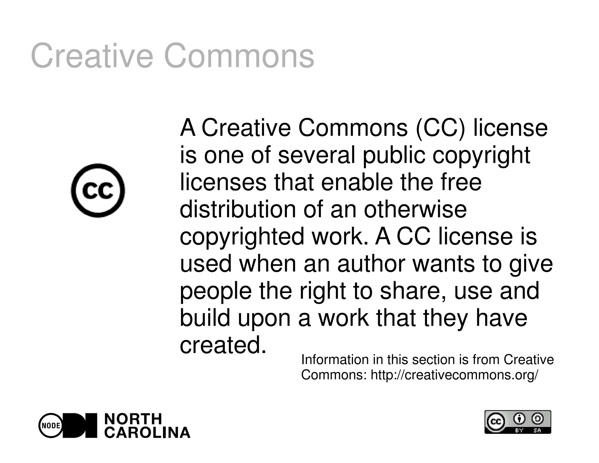 Creative Commons
A Creative Commons (CC) license
is one of several public copyright
licenses that enable the free
distribution of an otherwise
copyrighted work. A CC license is
used when an author wants to give
people the right to share, use and
build upon a work that they have
created. Information in this section is from Creative
Commons: http://creativecommons.org/
 