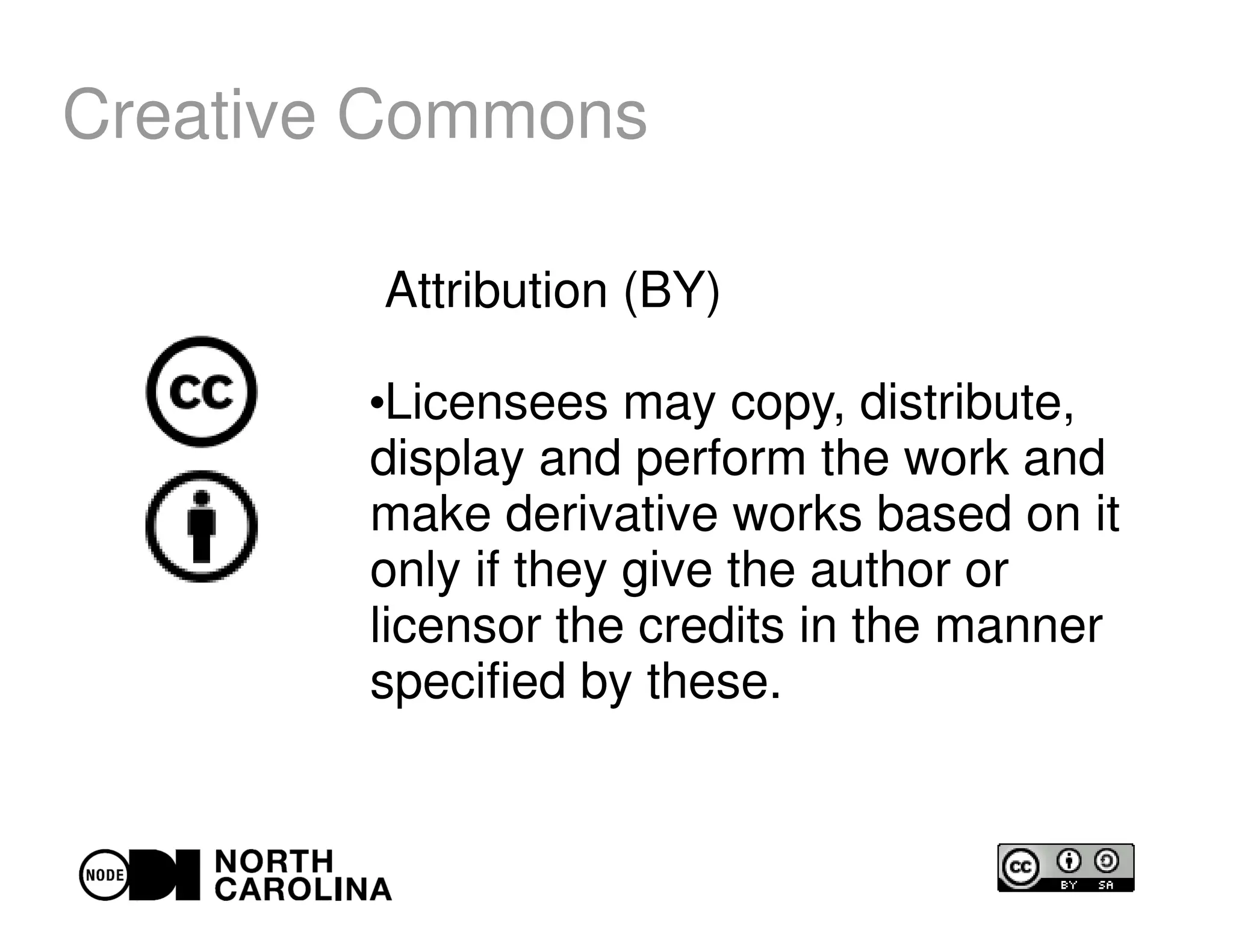 Creative Commons
Attribution (BY)
●
Licensees may copy, distribute,
display and perform the work and
make derivative works based on it
only if they give the author or
licensor the credits in the manner
specified by these.
 