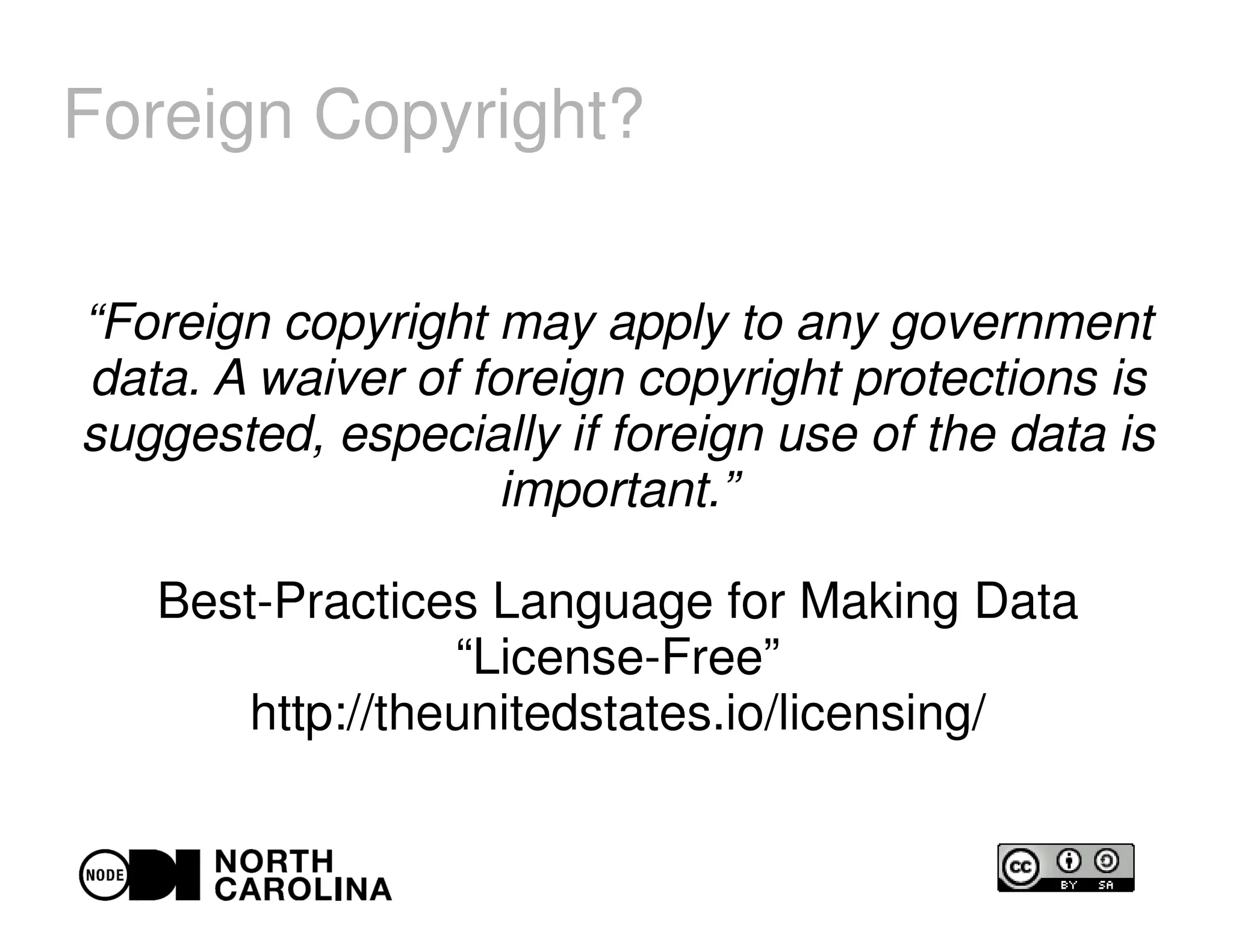 Foreign Copyright?
“Foreign copyright may apply to any government
data. A waiver of foreign copyright protections is
suggested, especially if foreign use of the data is
important.”
Best-Practices Language for Making Data
“License-Free”
http://theunitedstates.io/licensing/
 