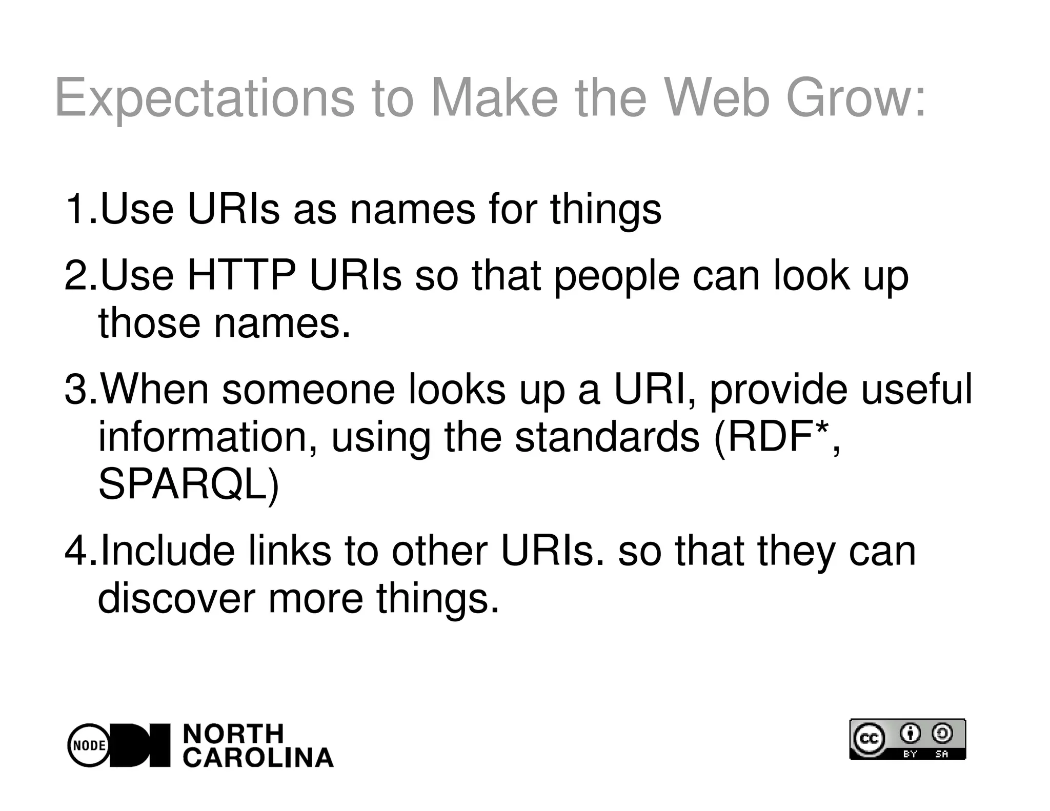 Expectations to Make the Web Grow:
1.Use URIs as names for things
2.Use HTTP URIs so that people can look up
those names.
3.When someone looks up a URI, provide useful
information, using the standards (RDF*,
SPARQL)
4.Include links to other URIs. so that they can
discover more things.
 