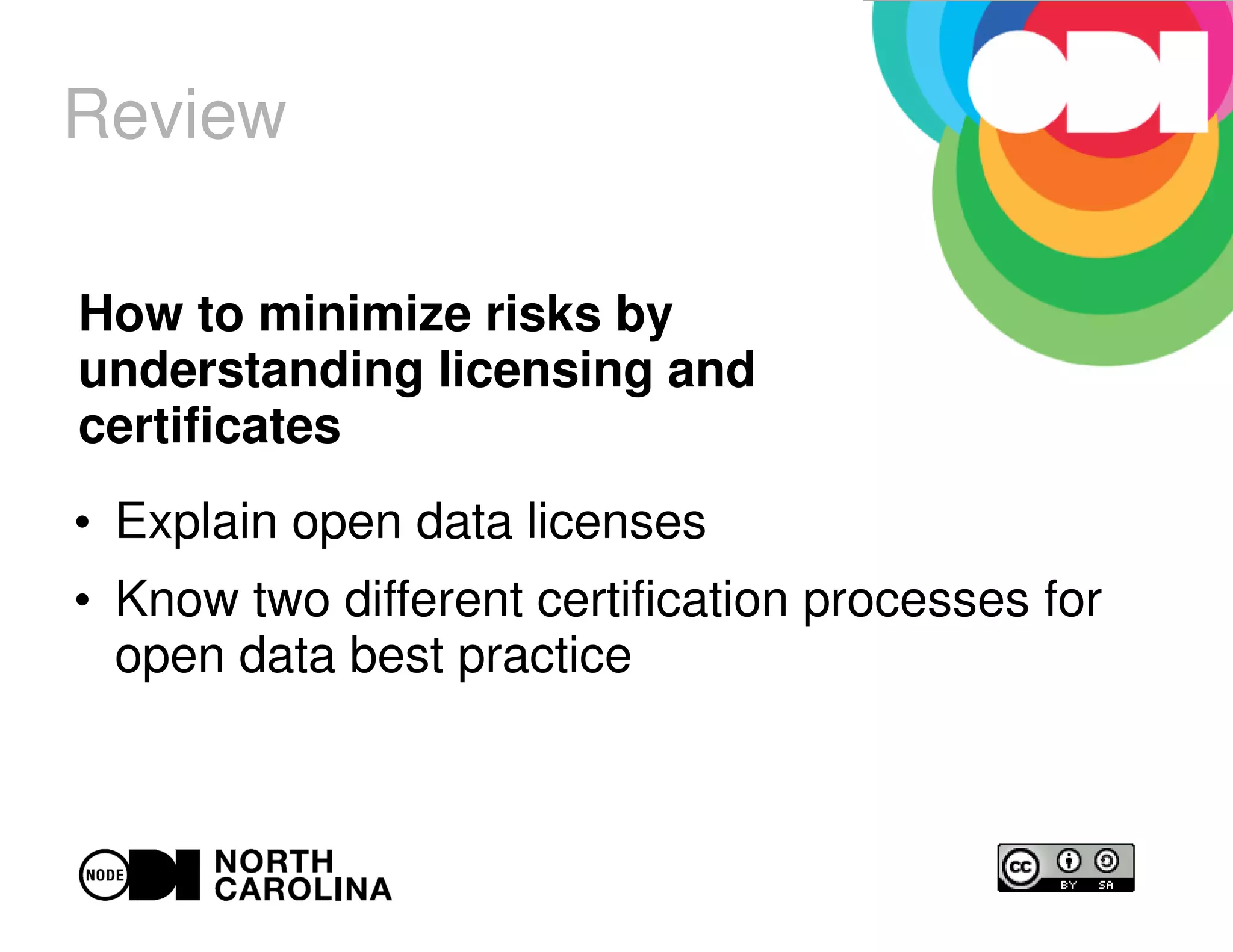 Review
●
Explain open data licenses
●
Know two different certification processes for
open data best practice
How to minimize risks by
understanding licensing and
certificates
 