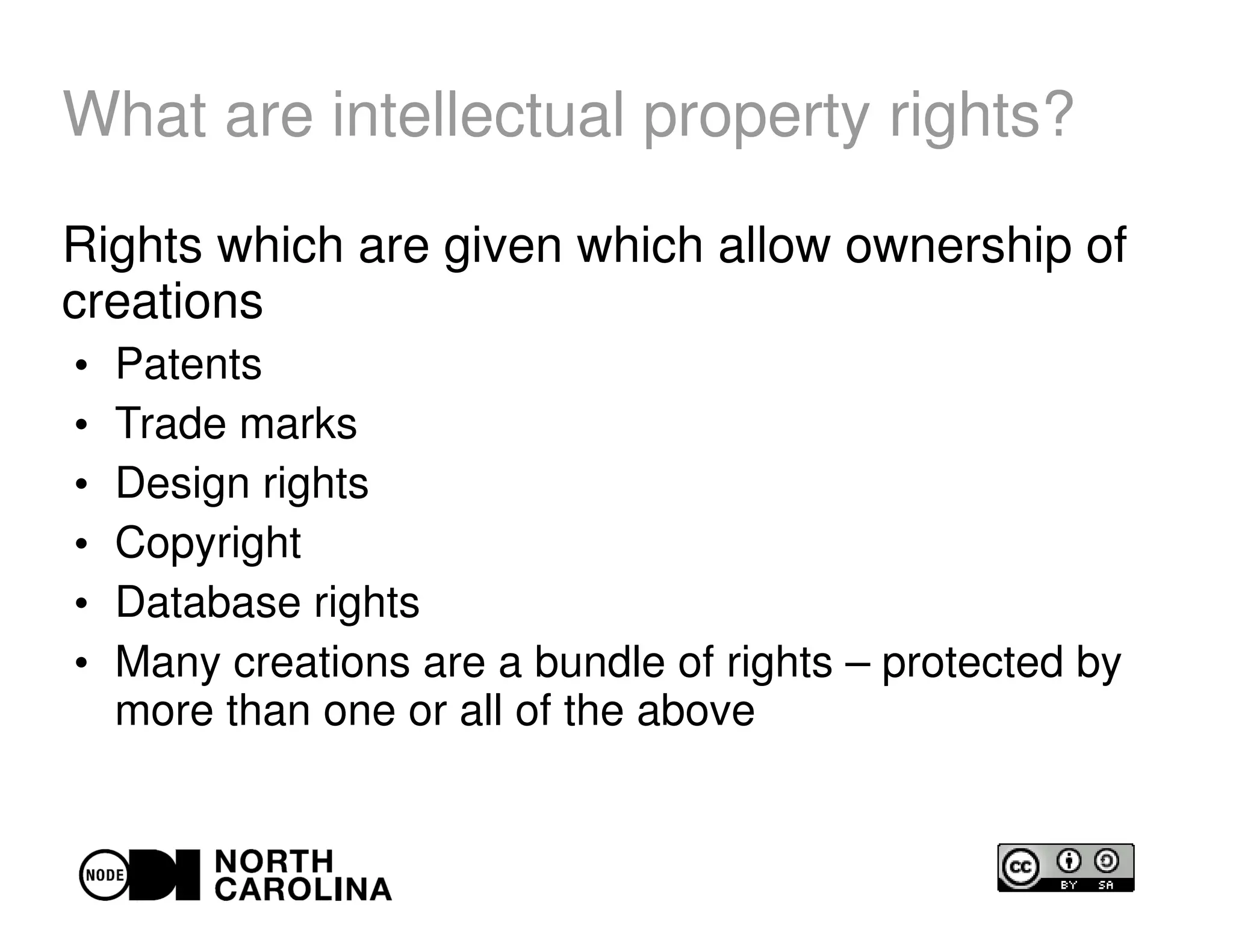 What are intellectual property rights?
Rights which are given which allow ownership of
creations
●
Patents
●
Trade marks
●
Design rights
●
Copyright
●
Database rights
●
Many creations are a bundle of rights – protected by
more than one or all of the above
 