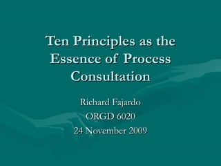 Ten Principles as theTen Principles as the
Essence of ProcessEssence of Process
ConsultationConsultation
Richard FajardoRichard Fajardo
ORGD 6020ORGD 6020
24 November 200924 November 2009
 