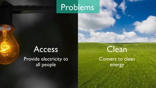Problems
Access
Provide electricity to
all people
Clean
Convert to clean
energy
3
 