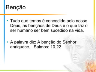 Benção Tudo que temos é concedido pelo nosso Deus, as bençãos de Deus é o que faz o ser humano ser bem sucedido na vida. A palavra diz: A benção do Senhor enriquece... Salmos: 10.22 