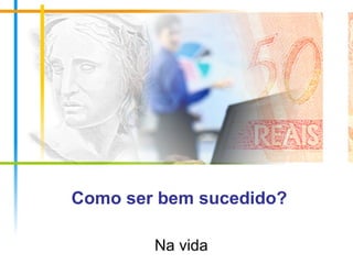 Como ser bem sucedido? Na vida 