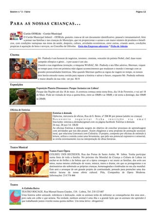 Boletim n.º 3 - I Série Página 13
PARA AS NOSSAS CRIANÇAS...
Cartão ODIKids – Cartão Municipal
O Cartão Municipal Infantil – ODIKids, gratuito, trata-se de um documento identificativo, pessoal e intransmissível, feito
a pensar nas famílias e nas crianças do Município, que irá proporcionar o acesso a um maior número de produtos e benefí-
cios, com condições vantajosas nas áreas da saúde, desporto, cultura, atividades económicas, entre outras, criando assim, condições
propícias à aquisição de bens e serviços, no Concelho de Odivelas. Guia das Empresas aderentes * Ficha de Adesão
Cinema
Mr. Peabody é um homem de negócios, inventor, cientista, vencedor do prémio Nobel, chef, duas vezes
campeão olímpico e génio... e por acaso é um cão.
Usando a sua engenhosa invenção, a máquina WABAC, Mr. Peabody e seu filho adotivo, Sherman, viajam
no tempo para viver em primeira mão alguns acontecimentos que mudaram o mundo e interagir com as
grandes personalidades históricas. Mas quando Sherman quebra as regras da viagem no tempo, os nossos
dois heróis entrarão numa corrida para reparar a história e salvar o futuro, enquanto Mr. Peabody enfrenta
o maior desafio da sua vida - ser pai. M/6
Exposições
Exposição Planeta Dinossauro: Parque Jurássico em Lisboa!
Parque das Nações até dia 18 de maio. A aventura começa nesta sexta-feira, dia 14 de Fevereiro, e vai até 18
de Maio. Pode ser visitada de terça a quinta-feira, entre as 10h00 e as 18h00, e de sexta a domingo, das 10h00
às 20h00.
Oficina de Estórias
Estórias à dentada
Ophicina, mercearia de ofícios, Rua de S. Bento, nª 206 8€ por pessoa (adulto ou criança)
N e c e s s á r i o r e q u i s i t a r f i c h a i n s c r i ç ã o v i a e m a i l
Inscrições: estorias.a.dentada@gmail.com ou página facebook: Estórias à dentada
24 mai, 28 jun/14: 10h30
As oficinas Estórias à dentada surgem do objetivo de conciliar processos de aprendizagem
com atividades que nos dão prazer. Assim chegámos a uma proposta de animação sociocul-
tural, que relaciona Literatura com Culinária. O projeto, composto por oficinas de estímulo à
leitura, utiliza a comida como uma ferramenta, que pelo seu potencial expressivo e sensorial,
se revela extremamente rica na interpretação de obras literárias.
Teatro Musical
Vamos Fazer Ópera
COLISEU DOS RECREIOS, Rua das Portas de Santo Antão, 96 lisboa. Venha participar
numa festa de toda a família. No próximo dia Mundial da Criança o Coliseu de Lisboa irá
encher-se do brilho e da beleza que só a ópera consegue e vai reunir as famílias, dos avós aos
netos, numa mesma celebração de vozes, música, teatro e drama, em que os protagonistas e os
destinatários são sobretudo as próprias crianças, homenageadas e lembradas no seu dia mundial.
Este será o arranque de um grande projeto de continuidade, pensado para preencher uma dra-
mática lacuna da nossa oferta cultural. Pela, Companhia de Opera Moderna.
Informações: 214 574 466
Teatro
A Galinha Ruiva
TEATRO BOCAGE, Rua Manuel Soares Guedes, 13A - Lisboa, Tel: 218 123 687
Uma história sobre amizade, tolerância e dedicação, onde os animais terão de enfrentar as consequências dos seus atos ,
pois cada um colhe o que semeia. Na verdade, nenhum animal é uma ilha e a grande lição que os animais vão aprender é
que trabalhando juntos viverão numa quinta melhor. Um tema letivo obrigatório!
 
