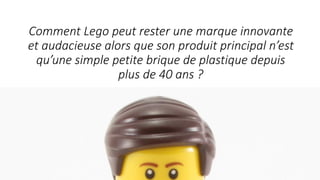 Comment	Lego	peut	rester	une	marque	innovante	
et	audacieuse	alors	que	son	produit	principal	n’est	
qu’une	simple	petite	brique	de	plastique	depuis	
plus	de	40	ans	?
 