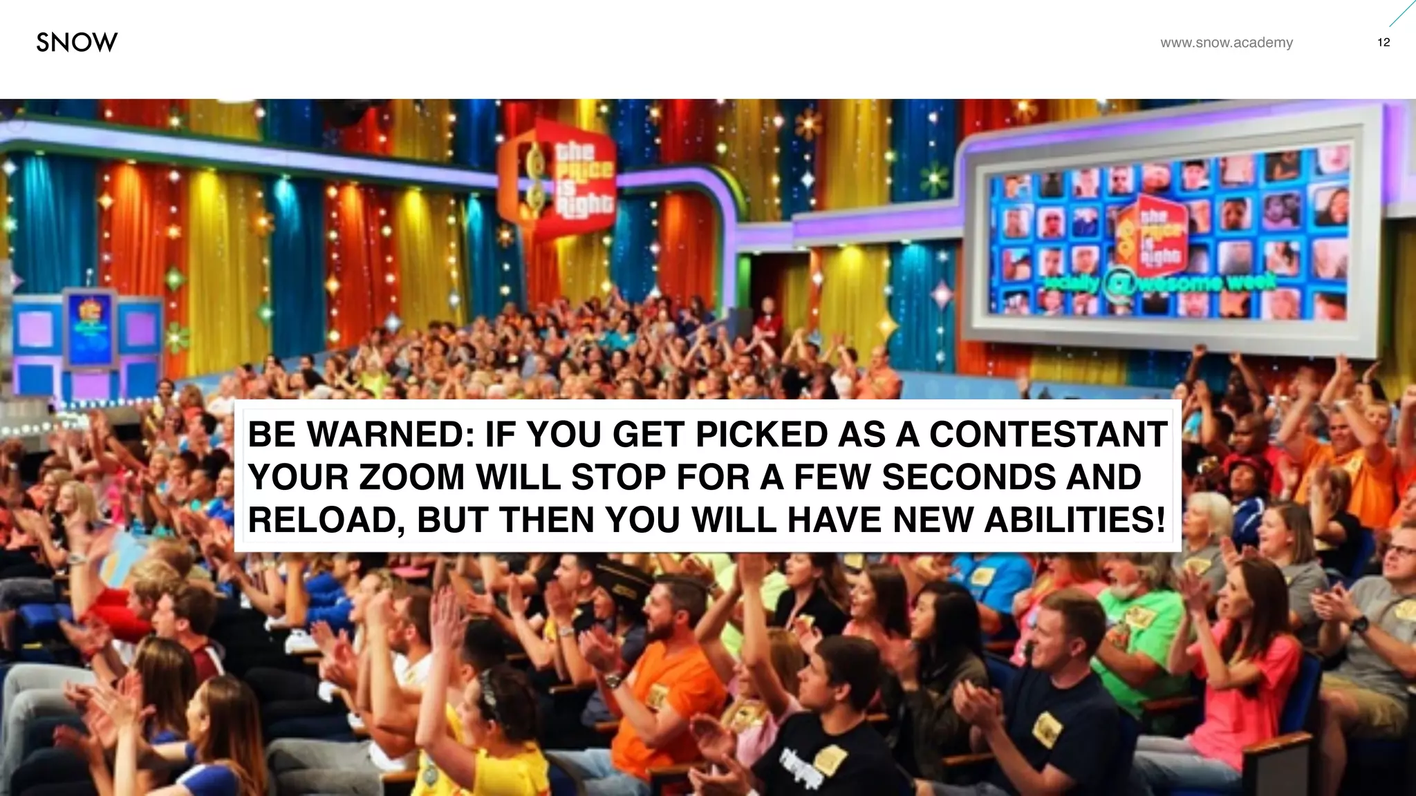 www.snow.academy 12
STORIESTHATBRINGUSTOGETHER
BE WARNED: IF YOU GET PICKED AS A CONTESTANT
YOUR ZOOM WILL STOP FOR A FEW SECONDS AND
RELOAD, BUT THEN YOU WILL HAVE NEW ABILITIES!
 