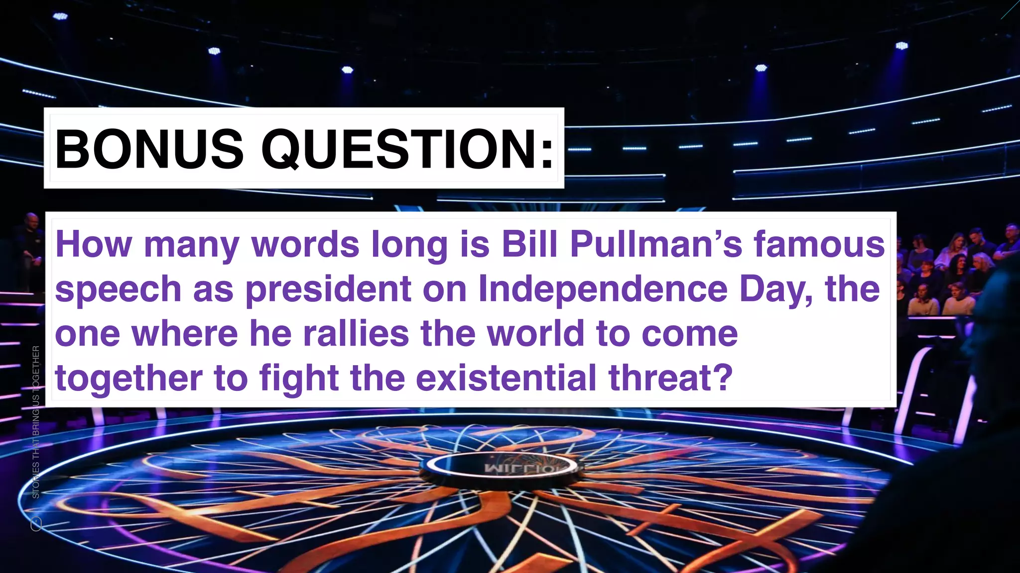www.snow.academy 132
STORIESTHATBRINGUSTOGETHER
BONUS QUESTION:
How many words long is Bill Pullman’s famous
speech as president on Independence Day, the
one where he rallies the world to come
together to ﬁght the existential threat?
 