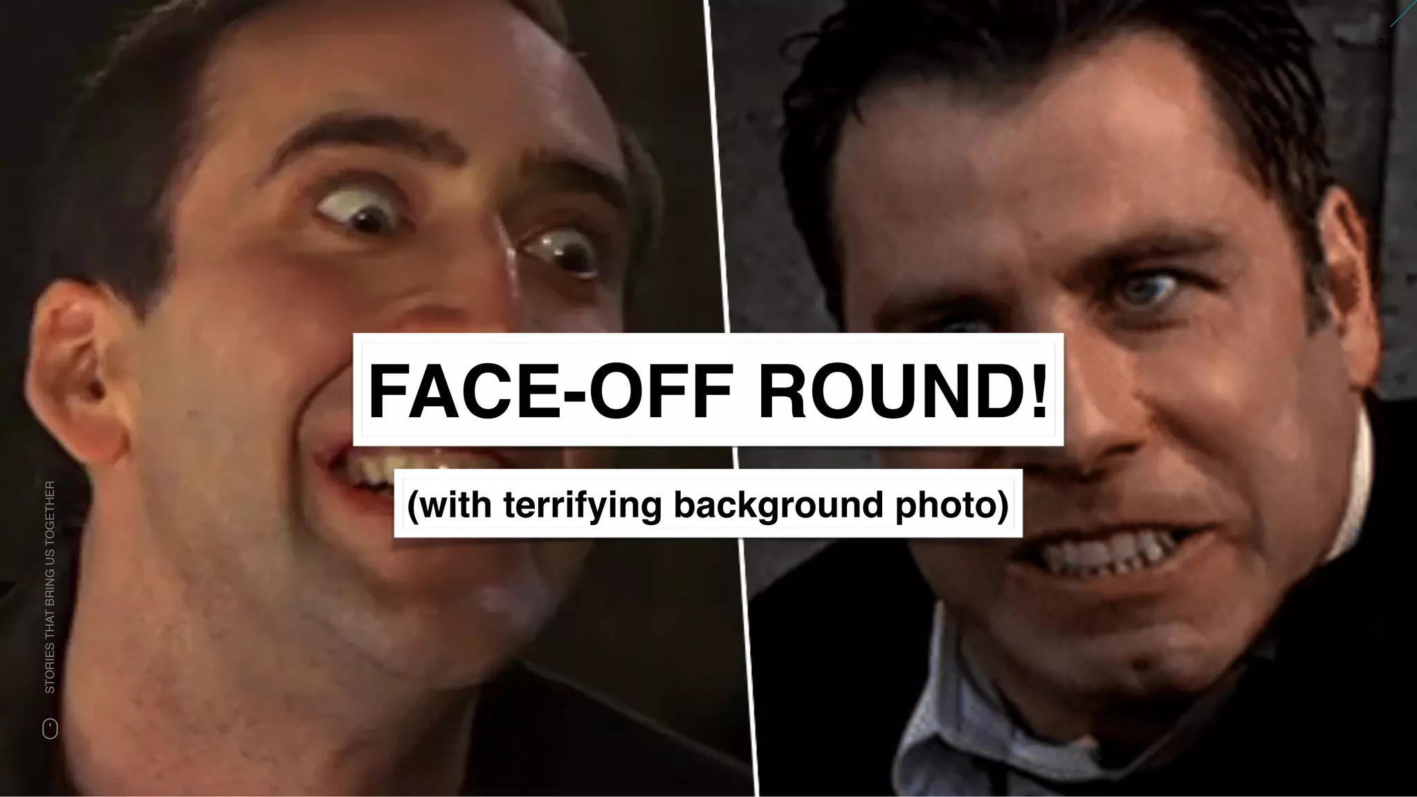 www.snow.academy 38
STORIESTHATBRINGUSTOGETHER
FACE-OFF ROUND!
(with terrifying background photo)
 