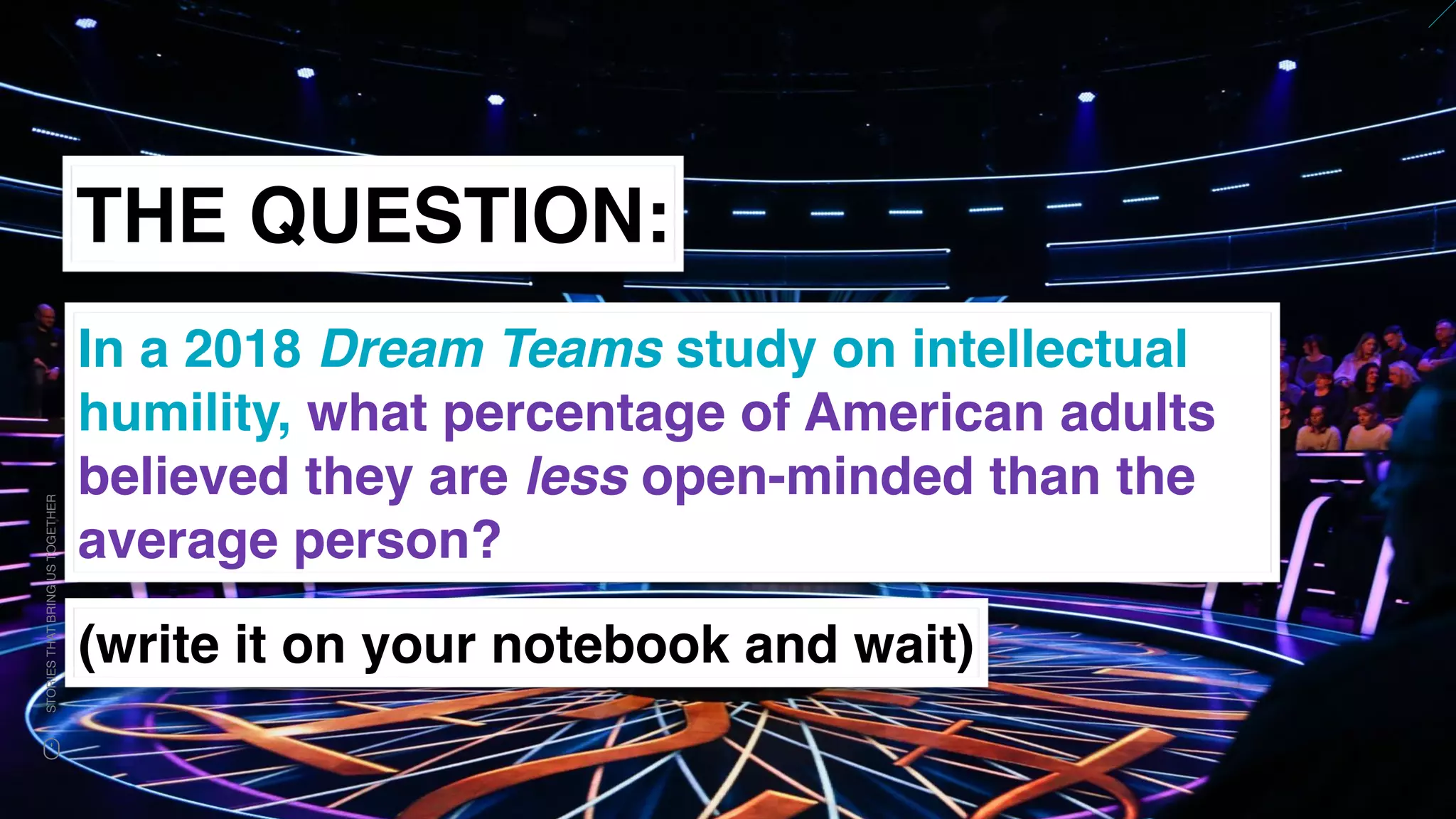 www.snow.academy 97
STORIESTHATBRINGUSTOGETHER
THE QUESTION:
In a 2018 Dream Teams study on intellectual
humility, what percentage of American adults
believed they are less open-minded than the
average person?
(write it on your notebook and wait)
 