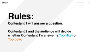 www.snow.academy 109
Rules:
Contestant 1 will answer a question.
Contestant 2 and the audience will decide
whether Contestant 1’s answer is Too High or
Too Low.
 