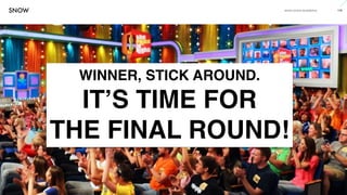 www.snow.academy 116
STORIESTHATBRINGUSTOGETHER
WINNER, STICK AROUND.
IT’S TIME FOR
THE FINAL ROUND!
 